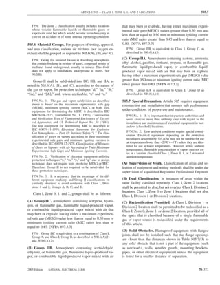 ARTICLE 505 — CLASS I, ZONE 0, 1, AND 2 LOCATIONS                                         505.7



   FPN: The Zone 2 classiﬁcation usually includes locations        that may burn or explode, having either maximum experi-
   where volatile ﬂammable liquids or ﬂammable gases or            mental safe gap (MESG) values greater than 0.50 mm and
   vapors are used but which would become hazardous only in
                                                                   less than or equal to 0.90 mm or minimum igniting current
   case of an accident or of some unusual operating condition.
                                                                   ratio (MIC ratio) greater than 0.45 and less than or equal to
505.6 Material Groups. For purposes of testing, approval,          0.80. [NFPA 497:3.3]
and area classiﬁcation, various air mixtures (not oxygen en-          FPN: Group IIB is equivalent to Class I, Group C, as
riched) shall be grouped as required in 505.6(A), (B), and (C).       described in 500.6(A)(3).

   FPN: Group I is intended for use in describing atmospheres      (C) Group IIA. Atmospheres containing acetone, ammonia,
   that contain ﬁredamp (a mixture of gases, composed mostly of    ethyl alcohol, gasoline, methane, propane, or ﬂammable gas,
   methane, found underground, usually in mines). This Code        ﬂammable liquid-produced vapor, or combustible liquid-
   does not apply to installations underground in mines. See       produced vapor mixed with air that may burn or explode,
   90.2(B).                                                        having either a maximum experiment safe gap (MESG) value
    Group II shall be subdivided into IIC, IIB, and IIA, as        greater than 0.90 mm or minimum igniting current ratio (MIC
noted in 505.6(A), (B), and (C), according to the nature of        ratio) greater than 0.80. [NFPA 497:3.3]
the gas or vapor, for protection techniques “d,” “ia,” “ib,”          FPN: Group IIA is equivalent to Class I, Group D as
“[ia],” and “[ib],” and, where applicable, “n” and “o.”               described in 500.6(A)(4).

   FPN No. 1: The gas and vapor subdivision as described           505.7 Special Precaution. Article 505 requires equipment
   above is based on the maximum experimental safe gap             construction and installation that ensures safe performance
   (MESG), minimum igniting current (MIC), or both. Test
   equipment for determining the MESG is described in IEC
                                                                   under conditions of proper use and maintenance.
   60079-1A-1975, Amendment No. 1 (1993), Construction                FPN No. 1: It is important that inspection authorities and
   and Veriﬁcation Tests of Flameproof Enclosures of Electri-         users exercise more than ordinary care with regard to the
   cal Apparatus; and UL Technical Report No. 58 (1993).              installation and maintenance of electrical equipment in haz-
   The test equipment for determining MIC is described in             ardous (classiﬁed) locations.
   IEC 60079-11-1999, Electrical Apparatus for Explosive
   Gas Atmospheres — Part 11: Intrinsic Safety “i.” The clas-         FPN No. 2: Low ambient conditions require special consid-
   siﬁcation of gases or vapors according to their maximum            eration. Electrical equipment depending on the protection
   experimental safe gaps and minimum igniting currents is            techniques described by 505.8(A) may not be suitable for use
   described in IEC 60079-12-1978, Classiﬁcation of Mixtures          at temperatures lower than −20°C (−4°F) unless they are iden-
   of Gases or Vapours with Air According to Their Maximum            tiﬁed for use at lower temperatures. However, at low ambient
   Experimental Safe Gaps and Minimum Igniting Currents.              temperatures, ﬂammable concentrations of vapors may not ex-
                                                                      ist in a location classiﬁed Class I, Zones 0, 1, or 2 at normal
   FPN No. 2: Veriﬁcation of electrical equipment utilizing           ambient temperature.
   protection techniques “e,” “m,” “p,” and “q,” due to design
   technique, does not require tests involving MESG or MIC.        (A) Supervision of Work. Classiﬁcation of areas and se-
   Therefore, Group II is not required to be subdivided for        lection of equipment and wiring methods shall be under the
   these protection techniques.                                    supervision of a qualiﬁed Registered Professional Engineer.
   FPN No. 3: It is necessary that the meanings of the dif-
   ferent equipment markings and Group II classiﬁcations be        (B) Dual Classiﬁcation. In instances of areas within the
   carefully observed to avoid confusion with Class I, Divi-       same facility classiﬁed separately, Class I, Zone 2 locations
   sions 1 and 2, Groups A, B, C, and D.                           shall be permitted to abut, but not overlap, Class I, Division 2
                                                                   locations. Class I, Zone 0 or Zone 1 locations shall not abut
    Class I, Zone 0, 1, and 2, groups shall be as follows:
                                                                   Class I, Division 1 or Division 2 locations.
(A) Group IIC. Atmospheres containing acetylene, hydro-            (C) Reclassiﬁcation Permitted. A Class I, Division 1 or
gen, or ﬂammable gas, ﬂammable liquid-produced vapor,              Division 2 location shall be permitted to be reclassiﬁed as a
or combustible liquid-produced vapor mixed with air that           Class I, Zone 0, Zone 1, or Zone 2 location, provided all of
may burn or explode, having either a maximum experimen-            the space that is classiﬁed because of a single ﬂammable
tal safe gap (MESG) value less than or equal to 0.50 mm or         gas or vapor source is reclassiﬁed under the requirements
minimum igniting current ratio (MIC ratio) less than or            of this article.
equal to 0.45. [NFPA 497:3.3]
                                                                   (D) Solid Obstacles. Flameproof equipment with ﬂanged
   FPN: Group IIC is equivalent to a combination of Class I,       joints shall not be installed such that the ﬂange openings
   Group A, and Class I, Group B, as described in 500.6(A)(1)
   and 500.6(A)(2).                                                are closer than the distances shown in Table 505.7(D) to
                                                                   any solid obstacle that is not a part of the equipment (such
(B) Group IIB. Atmospheres containing acetaldehyde,                as steelworks, walls, weather guards, mounting brackets,
ethylene, or ﬂammable gas, ﬂammable liquid-produced va-            pipes, or other electrical equipment) unless the equipment
por, or combustible liquid-produced vapor mixed with air           is listed for a smaller distance of separation.


2005 Edition   NATIONAL ELECTRICAL CODE                                                                                         70–373
 