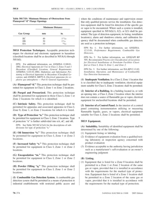 505.8                                   ARTICLE 505 — CLASS I, ZONE 0, 1, AND 2 LOCATIONS



Table 505.7(D) Minimum Distance of Obstructions from                  where the conditions of maintenance and supervision ensure
Flameproof “d” Flange Openings                                        that only qualiﬁed persons service the installation. Gas detec-
                                                                      tion equipment shall be listed for detection of the speciﬁc gas
                                Minimum Distance                      or vapor to be encountered. Where such a system is installed,
                                                                      equipment speciﬁed in 505.8(I)(1), I(2), or I(3) shall be per-
        Gas Group             mm                   in.                mitted. The type of detection equipment, its listing, installation
           IIC                 40                   137⁄64
                                                                      location(s), alarm and shutdown criteria, and calibration fre-
           IIB                 30                   13⁄16             quency shall be documented when combustible gas detectors
           IIA                 10                    25⁄64            are used as a protection technique.
                                                                         FPN No. 1: For further information, see ANSI/ISA-
505.8 Protection Techniques. Acceptable protection tech-                 12.13.01, Performance Requirements, Combustible Gas
niques for electrical and electronic equipment in hazardous              Detectors.
(classiﬁed) locations shall be as described in 505.8(A) through          FPN No. 2: For further information, see ANSI/API RP
505.8(I).                                                                505, Recommended Practice for Classiﬁcation of Locations
                                                                         for Electrical Installations at Petroleum Facilities Classi-
   FPN: For additional information, see ANSI/ISA 12.00.01-               ﬁed as Class I, Zone 0, Zone 1, and Zone 2.
   2002, Electrical Apparatus for Use in Class I, Zones 0 and 1
   Hazardous (Classiﬁed) Locations, General Requirements;                FPN No. 3: For further information, see ISA-RP12.13.02,
   ANSI/ISA 12.01.01-2002, Deﬁnitions and Information Per-               Installation, Operation, and Maintenance of Combustible
   taining to Electrical Apparatus in Hazardous (Classiﬁed) Lo-          Gas Detection Instruments.
   cations; and ANSI/UL 60079–0, Electrical apparatus for ex-
   plosive gas atmospheres — Part 0: General requirements.            (1) Inadequate Ventilation. In a Class I, Zone 1 location that
                                                                      is so classiﬁed due to inadequate ventilation, electrical equip-
(A) Flameproof “d.” This protection technique shall be per-           ment suitable for Class I, Zone 2 locations shall be permitted.
mitted for equipment in Class I, Zone 1 or Zone 2 locations.
                                                                      (2) Interior of a Building. In a building located in, or with
(B) Purged and Pressurized. This protection technique
                                                                      an opening into, a Class I, Zone 2 location where the interior
shall be permitted for equipment in those Class I, Zone 1 or
                                                                      does not contain a source of ﬂammable gas or vapor, electrical
Zone 2 locations for which it is identiﬁed.
                                                                      equipment for unclassiﬁed locations shall be permitted.
(C) Intrinsic Safety. This protection technique shall be
                                                                      (3) Interior of a Control Panel. In the interior of a control
permitted for apparatus and associated apparatus in Class I,
                                                                      panel containing instrumentation utilizing or measuring
Zone 0, Zone 1, or Zone 2 locations for which it is listed.
                                                                      ﬂammable liquids, gases, or vapors, electrical equipment
(D) Type of Protection “n.” This protection technique shall           suitable for Class I, Zone 2 locations shall be permitted.
be permitted for equipment in Class I, Zone 2 locations. Type     •
of protection “n” is further subdivided into nA, nC, and nR.          505.9 Equipment.
   FPN: See Table 505.9(C)(2)(4) for the descriptions of sub-
   divisions for type of protection “n.”
                                                                      (A) Suitability. Suitability of identiﬁed equipment shall be
                                                                      determined by one of the following:
(E) Oil Immersion “o.” This protection technique shall                (1) Equipment listing or labeling
be permitted for equipment in Class I, Zone 1 or Zone 2               (2) Evidence of equipment evaluation from a qualiﬁed test-
locations.                                                                ing laboratory or inspection agency concerned with
(F) Increased Safety “e.” This protection technique shall                 product evaluation
be permitted for equipment in Class I, Zone 1 or Zone 2               (3) Evidence acceptable to the authority having jurisdiction
locations.                                                                such as a manufacturer’s self-evaluation or an owner’s
                                                                          engineering judgment
(G) Encapsulation “m.” This protection technique shall
be permitted for equipment in Class I, Zone 1 or Zone 2               (B) Listing.
locations.                                                            (1) Equipment that is listed for a Zone 0 location shall be
(H) Powder Filling “q.” This protection technique shall                   permitted in a Zone 1 or Zone 2 location of the same
be permitted for equipment in Class I, Zone 1 or Zone 2                   gas or vapor, provided that it is installed in accordance
locations.                                                                with the requirements for the marked type of protec-
                                                                          tion. Equipment that is listed of a Zone 1 location shall
(I) Combustible Gas Detection System. A combustible gas                   be permitted in a Zone 2 location of the same gas or
detection system shall be permitted as a means of protection in           vapor, provided that it is installed in accordance with
industrial establishments with restricted public access and               the requirements for the marked type of protection.


70–374                                                                                      NATIONAL ELECTRICAL CODE        2005 Edition
 