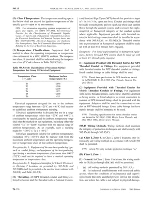 505.15                                  ARTICLE 505 — CLASS I, ZONE 0, 1, AND 2 LOCATIONS



(D) Class I Temperature. The temperature marking speci-            can) Standard Pipe Taper (NPT) thread that provides a taper
ﬁed below shall not exceed the ignition temperature of the         of 1 in 16 (3⁄4-in. taper per foot). Conduit and ﬁttings shall
speciﬁc gas or vapor to be encountered.                            be made wrenchtight to prevent sparking when fault current
   FPN: For information regarding ignition temperatures of         ﬂows through the conduit system, and to ensure the explo-
   gases and vapors, see NFPA 497-2004, Recommended                sionproof or ﬂameproof integrity of the conduit system
   Practice for the Classiﬁcation of Flammable Liquids,            where applicable. Equipment provided with threaded en-
   Gases, or Vapors and of Hazardous (Classiﬁed) Locations
   for Electrical Installations in Chemical Process Areas; and     tries for ﬁeld wiring connections shall be installed in accor-
   IEC 60079-20-1996, Electrical Apparatus for Explosive           dance with 505.9(E)(1) or 505.9(E)(2). Threaded entries
   Gas Atmospheres, Data for Flammable Gases and Vapours,          into explosionproof or ﬂameproof equipment shall be made
   Relating to the Use of Electrical Apparatus.                    up with at least ﬁve threads fully engaged.
(1) Temperature Classiﬁcations. Equipment shall be
                                                                   Exception: For listed explosionproof or ﬂameproof equip-
marked to show the operating temperature or temperature
                                                                   ment, factory threaded NPT entries shall be made up with
class referenced to a 40°C (104°F) ambient. The tempera-
                                                                   at least 41⁄2 threads fully engaged.
ture class, if provided, shall be indicated using the tempera-
ture class (T Code) shown in Table 505.9(D)(1).                    (1) Equipment Provided with Threaded Entries for NPT
                                                                   Threaded Conduit or Fittings. For equipment provided
Table 505.9(D)(1) Classiﬁcation of Maximum Surface
Temperature for Group II Electrical Equipment                      with threaded entries for NPT threaded conduit or ﬁttings,
                                                                   listed conduit ﬁttings or cable ﬁttings shall be used.
     Temperature Class                Maximum Surface                 FPN: Thread form speciﬁcations for NPT threads are located
         (T Code)                     Temperature (°C)
                                                                      in ANSI/ASME B1.20.1-1983, Pipe Threads, General Pur-
             T1                               ≤450                    pose (Inch).
             T2                               ≤300
             T3                               ≤200
                                                                   (2) Equipment Provided with Threaded Entries for
             T4                               ≤135                 Metric Threaded Conduit or Fittings. For equipment
             T5                               ≤100                 with metric threaded entries, such entries shall be identiﬁed
             T6                               ≤85                  as being metric, or listed adapters to permit connection to
                                                                   conduit or NPT-threaded ﬁttings shall be provided with the
   Electrical equipment designed for use in the ambient            equipment. Adapters shall be used for connection to con-
temperature range between −20°C and +40°C shall require            duit or NPT-threaded ﬁttings. Listed cable ﬁttings that have
no additional ambient temperature marking.                         metric threads shall be permitted to be used.
    Electrical equipment that is designed for use in a range
of ambient temperatures other than −20°C and +40°C is                 FPN: Threading speciﬁcations for metric threaded entries
                                                                      are located in ISO 965/1-1980, Metric Screw Threads; and
considered to be special; and the ambient temperature range           ISO 965/3-1980, Metric Screw Threads.
shall then be marked on the equipment, including either the
symbol “Ta” or “Tamb” together with the special range of           505.15 Wiring Methods. Wiring methods shall maintain
ambient temperatures. As an example, such a marking
                                                                   the integrity of protection techniques and shall comply with
might be “−30°C ≤ Ta ≤ + 40°C.”
                                                                   505.15(A) through 505.15(C).
    Electrical equipment suitable for ambient temperatures
exceeding 40°C (104°F) shall be marked with both the               (A) Class I, Zone 0. In Class I, Zone 0 locations, only in-
maximum ambient temperature and the operating tempera-             trinsically safe wiring methods in accordance with Article 504
ture or temperature class at that ambient temperature.             shall be permitted.
Exception No. 1: Equipment of the non–heat-producing type,
                                                                      FPN: Article 504 only includes protection technique “ia.”
such as conduit ﬁttings, and equipment of the heat-producing
type having a maximum temperature of not more than 100°C           (B) Class I, Zone 1.
(212°F) shall not be required to have a marked operating
temperature or temperature class.                                  (1) General. In Class I, Zone 1 locations, the wiring meth-
Exception No. 2: Equipment identiﬁed for Class I, Division 1       ods in (B)(1)(a) through (B)(1)(f) shall be permitted.
or Division 2 locations as permitted by 505.20(B) and
                                                                       (a) All wiring methods permitted by 505.15(A).
505.20(D) shall be permitted to be marked in accordance with
                                                                       (b) In industrial establishments with restricted public
500.8(B) and Table 500.8(B).
                                                                   access, where the conditions of maintenance and supervi-
(E) Threading. All NPT threaded conduit and ﬁttings re-            sion ensure that only qualiﬁed persons service the installa-
ferred to herein shall be threaded with a National (Ameri-         tion, and where the cable is not subject to physical damage,


70–376                                                                                  NATIONAL ELECTRICAL CODE       2005 Edition
 
