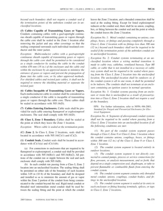 ARTICLE 505 — CLASS I, ZONE 0, 1, AND 2 LOCATIONS                                    505.16



beyond each boundary shall not require a conduit seal if          leaves the Zone 2 location, and a threaded connection shall be
the termination points of the unbroken conduit are in un-         used at the sealing ﬁtting. Except for listed explosionproof
classiﬁed locations.                                              reducers at the conduit seal, there shall be no union, coupling,
                                                                  box, or ﬁtting between the conduit seal and the point at which
(5) Cables Capable of Transmitting Gases or Vapors.
Conduits containing cables with a gas/vaportight continu-         the conduit leaves the Zone 2 location.
ous sheath capable of transmitting gases or vapors through        Exception No. 1: Metal conduit containing no unions, cou-
the cable core shall be sealed in the Zone 1 location after       plings, boxes, or ﬁttings and passing completely through a
removing the jacket and any other coverings so that the           Class I, Zone 2 location with no ﬁttings less than 300 mm
sealing compound surrounds each individual insulated con-         (12 in.) beyond each boundary shall not be required to be
ductor and the outer jacket.                                      sealed if the termination points of the unbroken conduit are
Exception: Multiconductor cables with a gas/vaportight            in unclassiﬁed locations.
continuous sheath capable of transmitting gases or vapors         Exception No. 2: Conduit systems terminating at an un-
through the cable core shall be permitted to be considered        classiﬁed location where a wiring method transition is
as a single conductor by sealing the cable in the conduit         made to cable tray, cablebus, ventilated busway, Type MI
within 450 mm (18 in.) of the enclosure and the cable end         cable, or cable that is not installed in a raceway or cable
within the enclosure by an approved means to minimize the         tray system shall not be required to be sealed where pass-
entrance of gases or vapors and prevent the propagation of
                                                                  ing from the Class I, Zone 2 location into the unclassiﬁed
ﬂame into the cable core, or by other approved methods.
                                                                  location. The unclassiﬁed location shall be outdoors or, if
For shielded cables and twisted pair cables, it shall not be
                                                                  the conduit system is all in one room, it shall be permitted
required to remove the shielding material or separate the
                                                                  to be indoors. The conduits shall not terminate at an enclo-
twisted pair.
                                                                  sure containing an ignition source in normal operation.
(6) Cables Incapable of Transmitting Gases or Vapors.             Exception No. 3: Conduit systems passing from an enclo-
Each multiconductor cable in conduit shall be considered as       sure or room that is unclassiﬁed as a result of pressuriza-
a single conductor if the cable is incapable of transmitting      tion into a Class I, Zone 2 location shall not require a seal
gases or vapors through the cable core. These cables shall        at the boundary.
be sealed in accordance with 505.16(D).
                                                                     FPN: For further information, refer to NFPA 496-2003,
(7) Cables Entering Enclosures. Cable seals shall be pro-            Standard for Purged and Pressurized Enclosures for Elec-
vided for each cable entering ﬂameproof or explosionproof            trical Equipment.
enclosures. The seal shall comply with 505.16(D).                 Exception No. 4: Segments of aboveground conduit systems
(8) Class I, Zone 1 Boundary. Cables shall be sealed at           shall not be required to be sealed where passing from a
the point at which they leave the Zone 1 location.                Class I, Zone 2 location into an unclassiﬁed location if all
Exception: Where cable is sealed at the termination point.        the following conditions are met:
                                                                      (1) No part of the conduit system segment passes
(C) Zone 2. In Class I, Zone 2 locations, seals shall be
                                                                  through a Class I, Zone 0 or Class I, Zone 1 location where
located in accordance with 505.16(C)(1) and (C)(2).
                                                                  the conduit contains unions, couplings, boxes, or ﬁttings
(1) Conduit Seals. Conduit seals shall be located in accor-       within 300 mm (12 in.) of the Class I, Zone 0 or Class I,
dance with (C)(1)(a) and (C)(1)(b).                               Zone 1 location.
    (a) For connections to enclosures that are required to be         (2) The conduit system segment is located entirely in
ﬂameproof or explosionproof, a conduit seal shall be provided     outdoor locations.
in accordance with 505.16(B)(1) and 505.16(B)(2). All por-            (3) The conduit system segment is not directly con-
tions of the conduit run or nipple between the seal and such      nected to canned pumps, process or service connections for
enclosure shall comply with 505.16(B).                            ﬂow, pressure, or analysis measurement, and so forth, that
    (b) In each conduit run passing from a Class I, Zone 2        depend on a single compression seal, diaphragm, or tube to
location into an unclassiﬁed location. The sealing ﬁtting shall   prevent ﬂammable or combustible ﬂuids from entering the
be permitted on either side of the boundary of such location      conduit system.
within 3.05 m (10 ft) of the boundary and shall be designed           (4) The conduit system segment contains only threaded
and installed so as to minimize the amount of gas or vapor        metal conduit, unions, couplings, conduit bodies, and ﬁt-
within the Zone 2 portion of the conduit from being commu-        tings in the unclassiﬁed location.
nicated to the conduit beyond the seal. Rigid metal conduit or        (5) The conduit system segment is sealed at its entry to
threaded steel intermediate metal conduit shall be used be-       each enclosure or ﬁtting housing terminals, splices, or taps
tween the sealing ﬁtting and the point at which the conduit       in Class I, Zone 2 locations.


2005 Edition   NATIONAL ELECTRICAL CODE                                                                                   70–379
 