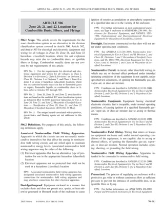 ARTICLE 506 — ZONE 20, 21, AND 22 LOCATIONS FOR COMBUSTIBLE DUSTS, FIBERS, AND FLYINGS                         506.2



                                                                   ignition of exterior accumulations or atmospheric suspensions
               ARTICLE 506                                         of a speciﬁed dust on or in the vicinity of the enclosure.
      Zone 20, 21, and 22 Locations for                               FPN: For further information on dust-ignitionproof enclo-
    Combustible Dusts, Fibers, and Flyings                            sures, see Type 9 enclosure in ANSI/NEMA 250-1991, En-
                                                                      closures for Electrical Equipment, and ANSI/UL 1203-
                                                                      1994, Explosionproof and Dust-Ignitionproof Electrical
                                                                      Equipment for Hazardous (Classiﬁed) Locations.
506.1 Scope. This article covers the requirements for the
zone classiﬁcation system as an alternative to the division        Dusttight. Enclosures constructed so that dust will not en-
classiﬁcation system covered in Article 500, Article 502,          ter under speciﬁed test conditions.
and Article 503 for electrical and electronic equipment and
wiring for all voltages in Zone 20, Zone 21, and Zone 22              FPN: See ANSI/ISA 12.12.01-2000, Nonincendive Elec-
                                                                      trical Equipment for Use in Class I and II, Division 2, and
hazardous (classiﬁed) locations where ﬁre and explosion               Class III, Divisions 1 and 2 Hazardous (Classiﬁed) Loca-
hazards may exist due to combustible dusts, or ignitible              tions, and UL 1604-1994, Electrical Equipment for Use in
ﬁbers or ﬂyings. Combustible metallic dusts are not cov-              Class I and II, Division 2 and Class III Hazardous (Clas-
ered by the requirements of this article.                             siﬁed) Locations.

   FPN No. 1: For the requirements for electrical and elec-        Nonincendive Circuit. A circuit, other than ﬁeld wiring, in
   tronic equipment and wiring for all voltages in Class I,        which any arc or thermal effect produced under intended
   Division 1 or Division 2; Class II, Division 1 or Division 2;   operating conditions of the equipment is not capable, under
   Class III, Division 1 or Division 2; and Class I, Zone 0 or     speciﬁed test conditions, of igniting the ﬂammable gas–air,
   Zone 1 or Zone 2 hazardous (classiﬁed) locations where
                                                                   vapor–air, or dust–air mixture.
   ﬁre or explosion hazards may exist due to ﬂammable gases
   or vapors, ﬂammable liquids, or combustible dusts or ﬁ-            FPN: Conditions are described in ANSI/ISA 12.12.01-2000,
   bers, refer to Articles 500 through 505.                           Nonincendive Electrical Equipment for Use in Class I and II,
   FPN No. 2: Zone 20, Zone 21, and Zone 22 area classiﬁca-           Division 2, and Class III, Divisions 1 and 2 Hazardous (Clas-
   tions are based on the modiﬁed IEC area classiﬁcation system       siﬁed) Locations.
   as deﬁned in ISA 12.10.05, Electrical Apparatus for Use in
                                                                   Nonincendive Equipment. Equipment having electrical/
   Zone 20, Zone 21, and Zone 22 Hazardous (Classiﬁed) Loca-
   tions — Classiﬁcation of Zone 20, Zone 21, and Zone 22          electronic circuitry that is incapable, under normal operating
   Hazardous (Classiﬁed) Locations (IEC61241-10 Mod).              conditions, of causing ignition of a speciﬁed ﬂammable gas–
                                                                   air, vapor–air, or dust–air mixture due to arcing or thermal
   FPN No. 3: The unique hazards associated with explosives,
   pyrotechnics, and blasting agents are not addressed in this     means.
   article.
                                                                      FPN: Conditions are described in ANSI/ISA 12.12.01-2000,
                                                                      Nonincendive Electrical Equipment for Use in Class I and II,
506.2 Deﬁnitions. For purposes of this article, the follow-           Division 2, and Class III, Divisions 1 and 2 Hazardous (Clas-
ing deﬁnitions apply.                                                 siﬁed) Locations.

Associated Nonincendive Field Wiring Apparatus.                    Nonincendive Field Wiring. Wiring that enters or leaves
Apparatus in which the circuits are not necessarily nonin-         an equipment enclosure and, under normal operating con-
cendive themselves but that affect the energy in nonincen-         ditions of the equipment, is not capable, due to arcing or
dive ﬁeld wiring circuits and are relied upon to maintain          thermal effects, of igniting the ﬂammable gas–air, vapor–
nonincendive energy levels. Associated nonincendive ﬁeld           air, or dust–air mixture. Normal operation includes open-
wiring apparatus may be either of the following:                   ing, shorting, or grounding the ﬁeld wiring.
(1) Electrical apparatus that has an alternative type of pro-      Nonincendive Field Wiring Apparatus. Apparatus in-
    tection for use in the appropriate hazardous (classiﬁed)       tended to be connected to nonincendive ﬁeld wiring.
    location
                                                                      FPN: Conditions are described in ANSI/ISA 12.12.01-2000,
(2) Electrical apparatus not so protected that shall not be           Nonincendive Electrical Equipment for Use in Class I and II,
    used in a hazardous (classiﬁed) location                          Division 2, and Class III, Divisions 1 and 2 Hazardous (Clas-
                                                                      siﬁed) Locations.
   FPN: Associated nonincendive ﬁeld wiring apparatus has
   designated associated nonincendive ﬁeld wiring apparatus        Pressurized. The process of supplying an enclosure with a
   connections for nonincendive ﬁeld wiring apparatus and          protective gas with or without continuous ﬂow at sufficient
   may also have connections for other electrical apparatus.       pressure to prevent the entrance of combustible dust, or an
Dust-Ignitionproof. Equipment enclosed in a manner that            ignitible ﬁber or ﬂying.
excludes dusts and does not permit arcs, sparks, or heat oth-         FPN: For further information, see ANSI/ NFPA 496-2003,
erwise generated or liberated inside of the enclosure to cause        Purged and Pressurized Enclosures for Electrical Equipment.


2005 Edition   NATIONAL ELECTRICAL CODE                                                                                       70–383
 