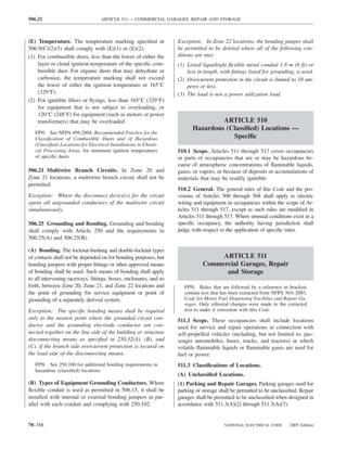 506.21                             ARTICLE 511 — COMMERCIAL GARAGES, REPAIR AND STORAGE



(E) Temperature. The temperature marking speciﬁed in              Exception: In Zone 22 locations, the bonding jumper shall
506.9(C)(2)(5) shall comply with (E)(1) or (E)(2).                be permitted to be deleted where all of the following con-
(1) For combustible dusts, less than the lower of either the      ditions are met:
    layer or cloud ignition temperature of the speciﬁc com-       (1) Listed liquidtight ﬂexible metal conduit 1.8 m (6 ft) or
    bustible dust. For organic dusts that may dehydrate or            less in length, with ﬁttings listed for grounding, is used.
    carbonize, the temperature marking shall not exceed           (2) Overcurrent protection in the circuit is limited to 10 am-
    the lower of either the ignition temperature or 165°C             peres or less.
    (329°F).                                                      (3) The load is not a power utilization load.
(2) For ignitible ﬁbers or ﬂyings, less than 165°C (329°F)
    for equipment that is not subject to overloading, or
    120°C (248°F) for equipment (such as motors or power
    transformers) that may be overloaded.                                        ARTICLE 510
                                                                        Hazardous (Classiﬁed) Locations —
   FPN: See NFPA 499-2004, Recommended Practice for the
   Classiﬁcation of Combustible Dusts and of Hazardous                              Speciﬁc
   (Classiﬁed) Locations for Electrical Installations in Chemi-
   cal Processing Areas, for minimum ignition temperatures        510.1 Scope. Articles 511 through 517 cover occupancies
   of speciﬁc dusts.                                              or parts of occupancies that are or may be hazardous be-
                                                                  cause of atmospheric concentrations of ﬂammable liquids,
506.21 Multiwire Branch Circuits. In Zone 20 and                  gases, or vapors, or because of deposits or accumulations of
Zone 21 locations, a multiwire branch circuit shall not be        materials that may be readily ignitible.
permitted.
                                                                  510.2 General. The general rules of this Code and the pro-
Exception: Where the disconnect device(s) for the circuit         visions of Articles 500 through 504 shall apply to electric
opens all ungrounded conductors of the multiwire circuit          wiring and equipment in occupancies within the scope of Ar-
simultaneously.                                                   ticles 511 through 517, except as such rules are modiﬁed in
                                                                  Articles 511 through 517. Where unusual conditions exist in a
506.25 Grounding and Bonding. Grounding and bonding               speciﬁc occupancy, the authority having jurisdiction shall
shall comply with Article 250 and the requirements in             judge with respect to the application of speciﬁc rules.
506.25(A) and 506.25(B).

(A) Bonding. The locknut-bushing and double-locknut types
of contacts shall not be depended on for bonding purposes, but                    ARTICLE 511
bonding jumpers with proper ﬁttings or other approved means                  Commercial Garages, Repair
of bonding shall be used. Such means of bonding shall apply                        and Storage
to all intervening raceways, ﬁttings, boxes, enclosures, and so
forth, between Zone 20, Zone 21, and Zone 22 locations and           FPN: Rules that are followed by a reference in brackets
the point of grounding for service equipment or point of             contain text that has been extracted from NFPA 30A-2003,
grounding of a separately derived system.                            Code for Motor Fuel Dispensing Facilities and Repair Ga-
                                                                     rages. Only editorial changes were made to the extracted
Exception: The speciﬁc bonding means shall be required               text to make it consistent with this Code.
only to the nearest point where the grounded circuit con-         511.1 Scope. These occupancies shall include locations
ductor and the grounding electrode conductor are con-             used for service and repair operations in connection with
nected together on the line side of the building or structure     self-propelled vehicles (including, but not limited to, pas-
disconnecting means as speciﬁed in 250.32(A), (B), and            senger automobiles, buses, trucks, and tractors) in which
(C), if the branch side overcurrent protection is located on      volatile ﬂammable liquids or ﬂammable gases are used for
the load side of the disconnecting means.                         fuel or power.
   FPN: See 250.100 for additional bonding requirements in        511.3 Classiﬁcations of Locations.
   hazardous (classiﬁed) locations.
                                                                  (A) Unclassiﬁed Locations.
(B) Types of Equipment Grounding Conductors. Where                (1) Parking and Repair Garages. Parking garages used for
ﬂexible conduit is used as permitted in 506.15, it shall be       parking or storage shall be permitted to be unclassiﬁed. Repair
installed with internal or external bonding jumpers in par-       garages shall be permitted to be unclassiﬁed when designed in
allel with each conduit and complying with 250.102.               accordance with 511.3(A)(2) through 511.3(A)(7).


70–388                                                                                 NATIONAL ELECTRICAL CODE      2005 Edition
 