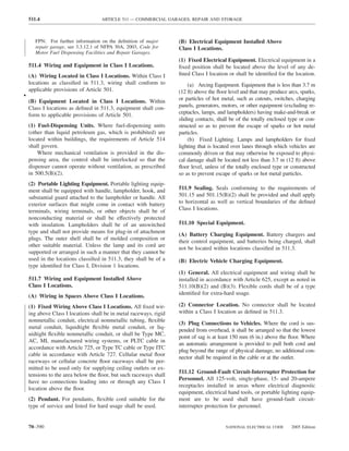 511.4                           ARTICLE 511 — COMMERCIAL GARAGES, REPAIR AND STORAGE



       FPN: For further information on the deﬁnition of major       (B) Electrical Equipment Installed Above
       repair garage, see 3.3.12.1 of NFPA 30A, 2003, Code for      Class I Locations.
       Motor Fuel Dispensing Facilities and Repair Garages.
                                                                    (1) Fixed Electrical Equipment. Electrical equipment in a
    511.4 Wiring and Equipment in Class I Locations.                ﬁxed position shall be located above the level of any de-
    (A) Wiring Located in Class I Locations. Within Class I         ﬁned Class I location or shall be identiﬁed for the location.
    locations as classiﬁed in 511.3, wiring shall conform to             (a) Arcing Equipment. Equipment that is less than 3.7 m
    applicable provisions of Article 501.                           (12 ft) above the ﬂoor level and that may produce arcs, sparks,
•                                                                   or particles of hot metal, such as cutouts, switches, charging
    (B) Equipment Located in Class I Locations. Within
    Class I locations as deﬁned in 511.3, equipment shall con-      panels, generators, motors, or other equipment (excluding re-
    form to applicable provisions of Article 501.                   ceptacles, lamps, and lampholders) having make-and-break or
                                                                    sliding contacts, shall be of the totally enclosed type or con-
    (1) Fuel-Dispensing Units. Where fuel-dispensing units          structed so as to prevent the escape of sparks or hot metal
    (other than liquid petroleum gas, which is prohibited) are      particles.
    located within buildings, the requirements of Article 514            (b) Fixed Lighting. Lamps and lampholders for ﬁxed
    shall govern.                                                   lighting that is located over lanes through which vehicles are
        Where mechanical ventilation is provided in the dis-        commonly driven or that may otherwise be exposed to physi-
    pensing area, the control shall be interlocked so that the      cal damage shall be located not less than 3.7 m (12 ft) above
    dispenser cannot operate without ventilation, as prescribed     ﬂoor level, unless of the totally enclosed type or constructed
    in 500.5(B)(2).                                                 so as to prevent escape of sparks or hot metal particles.
    (2) Portable Lighting Equipment. Portable lighting equip-
    ment shall be equipped with handle, lampholder, hook, and       511.9 Sealing. Seals conforming to the requirements of
    substantial guard attached to the lampholder or handle. All     501.15 and 501.15(B)(2) shall be provided and shall apply
    exterior surfaces that might come in contact with battery       to horizontal as well as vertical boundaries of the deﬁned
    terminals, wiring terminals, or other objects shall be of       Class I locations.
    nonconducting material or shall be effectively protected
    with insulation. Lampholders shall be of an unswitched          511.10 Special Equipment.
    type and shall not provide means for plug-in of attachment
                                                                    (A) Battery Charging Equipment. Battery chargers and
    plugs. The outer shell shall be of molded composition or
                                                                    their control equipment, and batteries being charged, shall
    other suitable material. Unless the lamp and its cord are
                                                                    not be located within locations classiﬁed in 511.3.
    supported or arranged in such a manner that they cannot be
    used in the locations classiﬁed in 511.3, they shall be of a    (B) Electric Vehicle Charging Equipment.
    type identiﬁed for Class I, Division 1 locations.
                                                                    (1) General. All electrical equipment and wiring shall be
    511.7 Wiring and Equipment Installed Above                      installed in accordance with Article 625, except as noted in
    Class I Locations.                                              511.10(B)(2) and (B)(3). Flexible cords shall be of a type
                                                                    identiﬁed for extra-hard usage.
    (A) Wiring in Spaces Above Class I Locations.
    (1) Fixed Wiring Above Class I Locations. All ﬁxed wir-         (2) Connector Location. No connector shall be located
    ing above Class I locations shall be in metal raceways, rigid   within a Class I location as deﬁned in 511.3.
    nonmetallic conduit, electrical nonmetallic tubing, ﬂexible
                                                                    (3) Plug Connections to Vehicles. Where the cord is sus-
    metal conduit, liquidtight ﬂexible metal conduit, or liq-
                                                                    pended from overhead, it shall be arranged so that the lowest
    uidtight ﬂexible nonmetallic conduit, or shall be Type MC,
                                                                    point of sag is at least 150 mm (6 in.) above the ﬂoor. Where
    AC, MI, manufactured wiring systems, or PLTC cable in
                                                                    an automatic arrangement is provided to pull both cord and
    accordance with Article 725, or Type TC cable or Type ITC
                                                                    plug beyond the range of physical damage, no additional con-
    cable in accordance with Article 727. Cellular metal ﬂoor
                                                                    nector shall be required in the cable or at the outlet.
    raceways or cellular concrete ﬂoor raceways shall be per-
    mitted to be used only for supplying ceiling outlets or ex-
                                                                    511.12 Ground-Fault Circuit-Interrupter Protection for
    tensions to the area below the ﬂoor, but such raceways shall
                                                                    Personnel. All 125-volt, single-phase, 15- and 20-ampere
    have no connections leading into or through any Class I
                                                                    receptacles installed in areas where electrical diagnostic
    location above the ﬂoor.
                                                                    equipment, electrical hand tools, or portable lighting equip-
    (2) Pendant. For pendants, ﬂexible cord suitable for the        ment are to be used shall have ground-fault circuit-
    type of service and listed for hard usage shall be used.        interrupter protection for personnel.


    70–390                                                                               NATIONAL ELECTRICAL CODE      2005 Edition
 