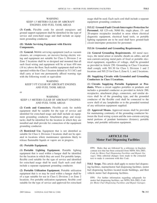 ARTICLE 514 — MOTOR FUEL DISPENSING FACILITIES                                      514.1



                     WARNING                                    usage shall be used. Each such cord shall include a separate
       KEEP 1.5 METERS CLEAR OF AIRCRAFT                        equipment grounding conductor.
         ENGINES AND FUEL TANK AREAS
                                                                513.12 Ground-Fault Circuit-Interrupter Protection for
(3) Cords. Flexible cords for aircraft energizers and           Personnel. All 125-volt, 50/60 Hz, single phase, 15– and
ground support equipment shall be identiﬁed for the type of     20-ampere receptacles installed in areas where electrical
service and extra-hard usage and shall include an equip-        diagnostic equipment, electrical hand tools, or portable
ment grounding conductor.                                       lighting equipment are to be used shall have ground-fault
                                                                circuit-interrupter protection for personnel.
(D) Mobile Servicing Equipment with Electric
Components.                                                     513.16 Grounded and Grounding Requirements.
(1) General. Mobile servicing equipment (such as vacuum         (A) General Grounding Requirements. All metal race-
cleaners, air compressors, air movers) having electric wir-     ways, the metal armor or metallic sheath on cables, and all
ing and equipment not suitable for Class I, Division 2 or       non–current-carrying metal parts of ﬁxed or portable elec-
Zone 2 locations shall be so designed and mounted that all      trical equipment, regardless of voltage, shall be grounded
such ﬁxed wiring and equipment will be at least 450 mm          as provided in Article 250. Grounding in Class I locations
(18 in.) above the ﬂoor. Such mobile equipment shall not be     shall comply with 501.30 for Class I, Division 1 and 2
operated within the Class I location deﬁned in 513.3(C) and     locations and 505.25 for Class I, Zone 0, 1, and 2 locations.
shall carry at least one permanently affixed warning sign
with the following words or equivalent:                         (B) Supplying Circuits with Grounded and Grounding
                                                                Conductors in Class I Locations.
                    WARNING
     KEEP 5 FT CLEAR OF AIRCRAFT ENGINES                        (1) Circuits Supplying Portable Equipment or Pen-
             AND FUEL TANK AREAS                                dants. Where a circuit supplies portables or pendants and
                                                                includes a grounded conductor as provided in Article 200,
or                                                              receptacles, attachment plugs, connectors, and similar de-
                  WARNING                                       vices shall be of the grounding type, and the grounded
KEEP 1.5 METERS CLEAR OF AIRCRAFT ENGINES                       conductor of the ﬂexible cord shall be connected to the
           AND FUEL TANK AREAS                                  screw shell of any lampholder or to the grounded terminal
                                                                of any utilization equipment supplied.
(2) Cords and Connectors. Flexible cords for mobile
equipment shall be suitable for the type of service and         (2) Approved Means. Approved means shall be provided
identiﬁed for extra-hard usage and shall include an equip-      for maintaining continuity of the grounding conductor be-
ment grounding conductor. Attachment plugs and recep-           tween the ﬁxed wiring system and the non–current-carrying
tacles shall be identiﬁed for the location in which they are    metal portions of pendant luminaires (ﬁxtures), portable
installed and shall provide for connection of the equipment     lamps, and portable utilization equipment.
grounding conductor.
(3) Restricted Use. Equipment that is not identiﬁed as
suitable for Class I, Division 2 locations shall not be oper-
ated in locations where maintenance operations likely to                        ARTICLE 514
release ﬂammable liquids or vapors are in progress.                      Motor Fuel Dispensing Facilities
(E) Portable Equipment.
                                                                   FPN: Rules that are followed by a reference in brackets
(1) Portable Lighting Equipment. Portable lighting                 contain text that has been extracted from NFPA 30A-2003,
equipment that is used within a hangar shall be identiﬁed          Code for Motor Fuel Dispensing Facilities and Repair Ga-
for the location in which they are used. For portable lamps,       rages. Only editorial changes were made to the extracted
                                                                   text to make it consistent with this Code.
ﬂexible cord suitable for the type of service and identiﬁed
for extra-hard usage shall be used. Each such cord shall        514.1 Scope. This article shall apply to motor fuel dispens-
include a separate equipment grounding conductor.               ing facilities, marine/motor fuel dispensing facilities, motor
(2) Portable Utilization Equipment. Portable utilization        fuel dispensing facilities located inside buildings, and ﬂeet
equipment that is or may be used within a hangar shall be       vehicle motor fuel dispensing facilities.
of a type suitable for use in Class I, Division 2 or Zone 2        FPN: For further information regarding safeguards for
locations. For portable utilization equipment, ﬂexible cord        motor fuel dispensing facilities, see NFPA 30A-2003, Code
suitable for the type of service and approved for extra-hard       for Motor Fuel Dispensing Facilities and Repair Garages.


2005 Edition   NATIONAL ELECTRICAL CODE                                                                                 70–393
 