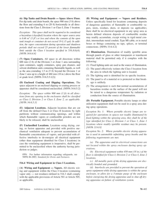 ARTICLE 516 — SPRAY APPLICATION, DIPPING, AND COATING PROCESSES                                 516.4



(6) Dip Tanks and Drain Boards — Space Above Floor.               (B) Wiring and Equipment — Vapors and Residues.
For dip tanks and drain boards, the space 900 mm (3 ft) above     Unless speciﬁcally listed for locations containing deposits
the ﬂoor and extending 6 m (20 ft) horizontally in all direc-     of dangerous quantities of ﬂammable or combustible va-
tions from the Class I, Division 1 or Class I, Zone 1 location.   pors, mists, residues, dusts, or deposits (as applicable),
                                                                  there shall be no electrical equipment in any spray area as
Exception: This space shall not be required to be considered
a hazardous (classiﬁed) location where the vapor source area      herein deﬁned whereon deposits of combustible residue
is 0.46 m2 (5 ft2) or less and where the contents of the open     may readily accumulate, except wiring in rigid metal con-
tank trough or container do not exceed 19 L (5 gal). In addi-     duit, intermediate metal conduit, Type MI cable, or in metal
tion, the vapor concentration during operation and shutdown       boxes or ﬁttings containing no taps, splices, or terminal
periods shall not exceed 25 percent of the lower ﬂammable         connections. [NFPA 33:6.4.2]
limit outside the Class I location speciﬁed in 516.3(A)(4).
                                                                  (C) Illumination. Illumination of readily ignitible areas
[NFPA 34:6.4.4]
                                                                  through panels of glass or other transparent or translucent
(7) Open Containers. All space in all directions within           material shall be permitted only if it complies with the
600 mm (2 ft) of the Division 1 or Zone 1 area surrounding        following:
open containers, supply containers, spray gun cleaners, and       (1) Fixed lighting units are used as the source of illumination.
solvent distillation units containing ﬂammable liquids, as well   (2) The panel effectively isolates the Class I location from
as the area extending 1.5 m (5 ft) beyond the Division 1 or            the area in which the lighting unit is located.
Zone 1 area up to a height of 460 mm (18 in.) above the ﬂoor
                                                                  (3) The lighting unit is identiﬁed for its speciﬁc location.
or grade level. [NFPA 33:6.5.5.1(2)]
                                                                  (4) The panel is of a material or is protected so that break-
(D) Enclosed Coating and Dipping Operations. The                       age is unlikely.
space adjacent to an enclosed dipping or coating process or       (5) The arrangement is such that normal accumulations of
apparatus shall be considered unclassiﬁed. [NFPA 34:6.5.2]             hazardous residue on the surface of the panel will not
Exception: The space within 900 mm (3 ft) in all direc-                be raised to a dangerous temperature by radiation or
tions from any opening in the enclosures shall be classiﬁed            conduction from the source of illumination.
as Class I, Division 2 or Class I, Zone 2, as applicable.         (D) Portable Equipment. Portable electric lamps or other
[NFPA 34:6.5.3]
                                                                  utilization equipment shall not be used in a spray area dur-
(E) Adjacent Locations. Adjacent locations that are cut           ing spray operations.
off from the deﬁned Class I or Class II locations by tight        Exception No. 1: Where portable electric lamps are re-
partitions without communicating openings, and within             quired for operations in spaces not readily illuminated by
which ﬂammable vapors or combustible powders are not              ﬁxed lighting within the spraying area, they shall be of the
likely to be released, shall be unclassiﬁed.                      type identiﬁed for Class I, Division 1 or Class 1, Zone 1
(F) Unclassiﬁed Locations. Locations using drying, cur-           locations where readily ignitible residues may be present.
ing, or fusion apparatus and provided with positive me-           [NFPA 33:6.9]
chanical ventilation adequate to prevent accumulation of          Exception No. 2: Where portable electric drying appara-
ﬂammable concentrations of vapors, and provided with ef-          tus is used in automobile reﬁnishing spray booths and the
fective interlocks to de-energize all electrical equipment        following requirements are met.
(other than equipment identiﬁed for Class I locations) in
                                                                      (a) The apparatus and its electrical connections are
case the ventilating equipment is inoperative, shall be per-
mitted to be unclassiﬁed where the authority having juris-        not located within the spray enclosure during spray op-
diction so judges.                                                erations.
                                                                      (b) Electrical equipment within 450 mm (18 in.) of the
   FPN: For further information regarding safeguards, see         ﬂoor is identiﬁed for Class I, Division 2 or Class I, Zone 2
   NFPA 86-2003, Standard for Ovens and Furnaces.                 locations.
                                                                      (c) All metallic parts of the drying apparatus are elec-
516.4 Wiring and Equipment in Class I Locations.
                                                                  trically bonded and grounded.
(A) Wiring and Equipment — Vapors. All electric wir-                  (d) Interlocks are provided to prevent the operation of
ing and equipment within the Class I location (containing         spray equipment while drying apparatus is within the spray
vapor only — not residues) deﬁned in 516.3 shall comply           enclosure, to allow for a 3-minute purge of the enclosure
with the applicable provisions of Article 501 or Article 505,     before energizing the drying apparatus and to shut off dry-
as applicable.                                                    ing apparatus on failure of ventilation system.


2005 Edition   NATIONAL ELECTRICAL CODE                                                                                   70–405
 