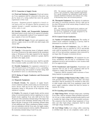 ARTICLE 517 — HEALTH CARE FACILITIES                                              517.78



517.71 Connection to Supply Circuit.                                 FPN: The minimum conductor size for branch and feeder
                                                                     circuits is also governed by voltage regulation requirements.
(A) Fixed and Stationary Equipment. Fixed and station-               For a speciﬁc installation, the manufacturer usually speciﬁes
ary X-ray equipment shall be connected to the power sup-             minimum distribution transformer and conductor sizes, rating
ply by means of a wiring method that meets the general               of disconnecting means, and overcurrent protection.
requirements of this Code.
                                                                  (B) Therapeutic Equipment. The ampacity of conductors
Exception: Equipment properly supplied by a branch cir-           and rating of overcurrent protective devices shall not be
cuit rated at not over 30 amperes shall be permitted to be        less than 100 percent of the current rating of medical X-ray
supplied through a suitable attachment plug and hard-             therapy equipment.
service cable or cord.                                               FPN: The ampacity of the branch-circuit conductors and
                                                                     the ratings of disconnecting means and overcurrent protec-
(B) Portable, Mobile, and Transportable Equipment.                   tion for X-ray equipment are usually designated by the
Individual branch circuits shall not be required for portable,       manufacturer for the speciﬁc installation.
mobile, and transportable medical X-ray equipment requir-
ing a capacity of not over 60 amperes.                            517.74 Control Circuit Conductors.

(C) Over 600-Volt Supply. Circuits and equipment oper-            (A) Number of Conductors in Raceway. The number of
ated on a supply circuit of over 600 volts shall comply with      control circuit conductors installed in a raceway shall be
Article 490.                                                      determined in accordance with 300.17.

                                                                  (B) Minimum Size of Conductors. Size 18 AWG or
517.72 Disconnecting Means.
                                                                  16 AWG ﬁxture wires as speciﬁed in 725.27 and ﬂexible
(A) Capacity. A disconnecting means of adequate capacity          cords shall be permitted for the control and operating cir-
for at least 50 percent of the input required for the momentary   cuits of X-ray and auxiliary equipment where protected by
rating or 100 percent of the input required for the long-time     not larger than 20-ampere overcurrent devices.
rating of the X-ray equipment, whichever is greater, shall be
provided in the supply circuit.                                   517.75 Equipment Installations. All equipment for new
                                                                  X-ray installations and all used or reconditioned X-ray
(B) Location. The disconnecting means shall be operable           equipment moved to and reinstalled at a new location shall
from a location readily accessible from the X-ray control.        be of an approved type.
(C) Portable Equipment. For equipment connected to a              517.76 Transformers and Capacitors. Transformers and
120-volt branch circuit of 30 amperes or less, a grounding-       capacitors that are part of X-ray equipment shall not be
type attachment plug and receptacle of proper rating shall        required to comply with Articles 450 and 460.
be permitted to serve as a disconnecting means.                       Capacitors shall be mounted within enclosures of insu-
                                                                  lating material or grounded metal.
517.73 Rating of Supply Conductors and Overcurrent
Protection.
                                                                  517.77 Installation of High-Tension X-Ray Cables. Cables
(A) Diagnostic Equipment.                                         with grounded shields connecting X-ray tubes and image
                                                                  intensiﬁers shall be permitted to be installed in cable trays
(1) Branch Circuits. The ampacity of supply branch-               or cable troughs along with X-ray equipment control and
circuit conductors and the current rating of overcurrent pro-     power supply conductors without the need for barriers to
tective devices shall not be less than 50 percent of the          separate the wiring.
momentary rating or 100 percent of the long-time rating,
whichever is greater.                                             517.78 Guarding and Grounding.
(2) Feeders. The ampacity of supply feeders and the current       (A) High-Voltage Parts. All high-voltage parts, including
rating of overcurrent protective devices supplying two or more    X-ray tubes, shall be mounted within grounded enclosures.
branch circuits supplying X-ray units shall not be less than      Air, oil, gas, or other suitable insulating media shall be used
50 percent of the momentary demand rating of the largest unit     to insulate the high-voltage from the grounded enclosure.
plus 25 percent of the momentary demand rating of the next        The connection from the high-voltage equipment to X-ray
largest unit plus 10 percent of the momentary demand rating       tubes and other high-voltage components shall be made
of each additional unit. Where simultaneous biplane examina-      with high-voltage shielded cables.
tions are undertaken with the X-ray units, the supply conduc-
tors and overcurrent protective devices shall be 100 percent of   (B) Low-Voltage Cables. Low-voltage cables connecting
the momentary demand rating of each X-ray unit.                   to oil-ﬁlled units that are not completely sealed, such as


2005 Edition   NATIONAL ELECTRICAL CODE                                                                                      70–423
 