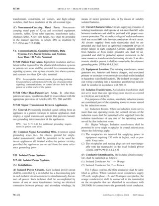 517.80                                         ARTICLE 517 — HEALTH CARE FACILITIES



transformers, condensers, oil coolers, and high-voltage             means of motor generator sets, or by means of suitably
switches, shall have insulation of the oil-resistant type.          isolated batteries.

(C) Noncurrent–Carrying Metal Parts. Noncurrent-                    (2) Circuit Characteristics. Circuits supplying primaries of
carrying metal parts of X-ray and associated equipment              isolating transformers shall operate at not more than 600 volts
(controls, tables, X-ray tube supports, transformer tanks,          between conductors and shall be provided with proper over-
shielded cables, X-ray tube heads, etc.) shall be grounded          current protection. The secondary voltage of such transformers
in the manner speciﬁed in Article 250, as modiﬁed by                shall not exceed 600 volts between conductors of each circuit.
517.13(A) and 517.13(B).                                            All circuits supplied from such secondaries shall be un-
                                                                    grounded and shall have an approved overcurrent device of
                                                                    proper ratings in each conductor. Circuits supplied directly
VI. Communications, Signaling Systems, Data                         from batteries or from motor generator sets shall be un-
    Systems, Fire Alarm Systems, and Systems                        grounded and shall be protected against overcurrent in the
    Less Than 120 Volts, Nominal                                    same manner as transformer-fed secondary circuits. If an elec-
517.80 Patient Care Areas. Equivalent insulation and iso-           trostatic shield is present, it shall be connected to the reference
lation to that required for the electrical distribution systems     grounding point. [NFPA 99:4.3.2.6.1]
in patient care areas shall be provided for communications,         (3) Equipment Location. The isolating transformers, motor
signaling systems, data system circuits, ﬁre alarm systems,         generator sets, batteries and battery chargers, and associated
and systems less than 120 volts, nominal.                           primary or secondary overcurrent devices shall not be installed
   FPN: An acceptable alternate means of providing isolation        in hazardous (classiﬁed) locations. The isolated secondary cir-
   for patient/nurse call systems is by the use of nonelectriﬁed    cuit wiring extending into a hazardous anesthetizing location
   signaling, communications, or control devices held by the        shall be installed in accordance with 501.10.
   patient or within reach of the patient.
                                                                    (4) Isolation Transformers. An isolation transformer shall
517.81 Other-Than-Patient-Care Areas. In other-than-                not serve more than one operating room except as covered
patient-care areas, installations shall be in accordance with the   in (A)(4)(a) and (A)(4)(b).
appropriate provisions of Articles 640, 725, 760, and 800.              For purposes of this section, anesthetic induction rooms
                                                                    are considered part of the operating room or rooms served
517.82 Signal Transmission Between Appliances.                      by the induction rooms.
(A) General. Permanently installed signal cabling from an               (a) Induction Rooms. Where an induction room serves
appliance in a patient location to remote appliances shall          more than one operating room, the isolated circuits of the
employ a signal transmission system that prevents hazard-           induction room shall be permitted to be supplied from the
ous grounding interconnection of the appliances.                    isolation transformer of any one of the operating rooms
                                                                    served by that induction room.
   FPN: See 517.13(A) for additional grounding require-                 (b) Higher Voltages. Isolation transformers shall be
   ments in patient care areas.                                     permitted to serve single receptacles in several patient areas
(B) Common Signal Grounding Wire. Common signal                     where the following apply:
grounding wires (i.e., the chassis ground for single-               (1) The receptacles are reserved for supplying power to
ended transmission) shall be permitted to be used be-                   equipment requiring 150 volts or higher, such as por-
tween appliances all located within the patient vicinity,               table X-ray units.
provided the appliances are served from the same refer-             (2) The receptacles and mating plugs are not interchange-
ence grounding point.                                                   able with the receptacles on the local isolated power
                                                                        system. [NFPA 99:13.4.1.2.6.6]

VII. Isolated Power Systems                                         (5) Conductor Identiﬁcation. The isolated circuit conduc-
                                                                    tors shall be identiﬁed as follows:
517.160 Isolated Power Systems.
                                                                    (1) Isolated Conductor No. 1 — Orange
(A) Installations.                                                  (2) Isolated Conductor No. 2 — Brown
(1) Isolated Power Circuits. Each isolated power circuit                For 3-phase systems, the third conductor shall be iden-
shall be controlled by a switch that has a disconnecting pole       tiﬁed as yellow. Where isolated circuit conductors supply
in each isolated circuit conductor to simultaneously discon-        125-volt, single-phase, 15- and 20-ampere receptacles, the
nect all power. Such isolation shall be accomplished by             orange conductor(s) shall be connected to the terminal(s)
means of one or more transformers having no electrical              on the receptacles that are identiﬁed in accordance with
connection between primary and secondary windings, by               200.10(B) for connection to the grounded circuit conductor.


70–424                                                                                     NATIONAL ELECTRICAL CODE        2005 Edition
 