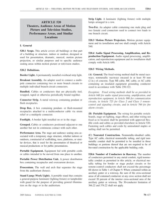 ARTICLE 520 — THEATERS, MOTION PICTURE AND TELEVISION STUDIOS, AND SIMILAR LOCATIONS                         520.6



                                                                   Strip Light. A luminaire (lighting ﬁxture) with multiple
                 ARTICLE 520                                       lamps arranged in a row.
       Theaters, Audience Areas of Motion                          Two-Fer. An adapter cable containing one male plug and
         Picture and Television Studios,                           two female cord connectors used to connect two loads to
        Performance Areas, and Similar                             one branch circuit.
                   Locations
                                                                   520.3 Motion Picture Projectors. Motion picture equip-
                                                                   ment and its installation and use shall comply with Article
I. General                                                         540.
520.1 Scope. This article covers all buildings or that part
of a building or structure, indoor or outdoor, designed or         520.4 Audio Signal Processing, Ampliﬁcation, and Re-
used for presentation, dramatic, musical, motion picture           production Equipment. Audio signal processing, ampliﬁ-
projection, or similar purposes and to speciﬁc audience            cation, and reproduction equipment and its installation shall
                                                                   comply with Article 640.
seating areas within motion picture or television studios.

520.2 Deﬁnitions.                                                  520.5 Wiring Methods.

Border Light. A permanently installed overhead strip light.        (A) General. The ﬁxed wiring method shall be metal race-
                                                                   ways, nonmetallic raceways encased in at least 50 mm
Breakout Assembly. An adapter used to connect a multi-             (2 in.) of concrete, Type MI cable, MC cable, or AC cable
pole connector containing two or more branch circuits to           containing an insulated equipment grounding conductor
multiple individual branch-circuit connectors.                     sized in accordance with Table 250.122.
Bundled. Cables or conductors that are physically tied,            Exception: Fixed wiring methods shall be as provided in
wrapped, taped or otherwise periodically bound together.           Article 640 for audio signal processing, ampliﬁcation, and
                                                                   reproduction equipment, in Article 800 for communication
Connector Strip. A metal wireway containing pendant or
                                                                   circuits, in Article 725 for Class 2 and Class 3 remote-
ﬂush receptacles.
                                                                   control and signaling circuits, and in Article 760 for ﬁre
Drop Box. A box containing pendant- or ﬂush-mounted                alarm circuits.
receptacles attached to a multiconductor cable via strain
relief or a multipole connector.                                   (B) Portable Equipment. The wiring for portable switch-
                                                                   boards, stage set lighting, stage effects, and other wiring not
Footlight. A border light installed on or in the stage.            ﬁxed as to location shall be permitted with approved ﬂex-
                                                                   ible cords and cables as provided elsewhere in Article 520.
Grouped. Cables or conductors positioned adjacent to one
                                                                   Fastening such cables and cords by uninsulated staples or
another but not in continuous contact with each other.
                                                                   nailing shall not be permitted.
Performance Area. The stage and audience seating area as-
sociated with a temporary stage structure, whether indoors or      (C) Nonrated Construction. Nonmetallic-sheathed cable,
outdoors, constructed of scaffolding, truss, platforms, or simi-   Type AC cable, electrical nonmetallic tubing, and rigid non-
lar devices, that is used for the presentation of theatrical or    metallic conduit shall be permitted to be installed in those
                                                                   buildings or portions thereof that are not required to be of
musical productions or for public presentations.
                                                                   ﬁre-rated construction by the applicable building code.
Portable Equipment. Equipment fed with portable cords
or cables intended to be moved from one place to another.          520.6 Number of Conductors in Raceway. The number
                                                                   of conductors permitted in any metal conduit, rigid nonme-
Portable Power Distribution Unit. A power distribution
                                                                   tallic conduit as permitted in this article, or electrical me-
box containing receptacles and overcurrent devices.                tallic tubing for border or stage pocket circuits or for
Proscenium. The wall and arch that separates the stage             remote-control conductors shall not exceed the percentage
from the auditorium (house).                                       ﬁll shown in Table 1 of Chapter 9. Where contained within an
                                                                   auxiliary gutter or a wireway, the sum of the cross-sectional
Stand Lamp (Work Light). A portable stand that contains            areas of all contained conductors at any cross section shall not
a general-purpose luminaire (lighting ﬁxture) or lampholder        exceed 20 percent of the interior cross-sectional area of the
with guard for the purpose of providing general illumina-          auxiliary gutter or wireway. The 30-conductor limitation of
tion on the stage or in the auditorium.                            366.22 and 376.22 shall not apply.


2005 Edition   NATIONAL ELECTRICAL CODE                                                                                    70–427
 