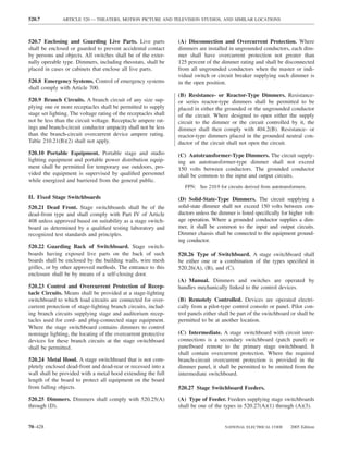 520.7          ARTICLE 520 — THEATERS, MOTION PICTURE AND TELEVISION STUDIOS, AND SIMILAR LOCATIONS



520.7 Enclosing and Guarding Live Parts. Live parts               (A) Disconnection and Overcurrent Protection. Where
shall be enclosed or guarded to prevent accidental contact        dimmers are installed in ungrounded conductors, each dim-
by persons and objects. All switches shall be of the exter-       mer shall have overcurrent protection not greater than
nally operable type. Dimmers, including rheostats, shall be       125 percent of the dimmer rating and shall be disconnected
placed in cases or cabinets that enclose all live parts.          from all ungrounded conductors when the master or indi-
                                                                  vidual switch or circuit breaker supplying such dimmer is
520.8 Emergency Systems. Control of emergency systems             in the open position.
shall comply with Article 700.
                                                                  (B) Resistance- or Reactor-Type Dimmers. Resistance-
520.9 Branch Circuits. A branch circuit of any size sup-          or series reactor-type dimmers shall be permitted to be
plying one or more receptacles shall be permitted to supply       placed in either the grounded or the ungrounded conductor
stage set lighting. The voltage rating of the receptacles shall   of the circuit. Where designed to open either the supply
not be less than the circuit voltage. Receptacle ampere rat-      circuit to the dimmer or the circuit controlled by it, the
ings and branch-circuit conductor ampacity shall not be less      dimmer shall then comply with 404.2(B). Resistance- or
than the branch-circuit overcurrent device ampere rating.         reactor-type dimmers placed in the grounded neutral con-
Table 210.21(B)(2) shall not apply.                               ductor of the circuit shall not open the circuit.
520.10 Portable Equipment. Portable stage and studio              (C) Autotransformer-Type Dimmers. The circuit supply-
lighting equipment and portable power distribution equip-         ing an autotransformer-type dimmer shall not exceed
ment shall be permitted for temporary use outdoors, pro-          150 volts between conductors. The grounded conductor
vided the equipment is supervised by qualiﬁed personnel           shall be common to the input and output circuits.
while energized and barriered from the general public.
                                                                     FPN: See 210.9 for circuits derived from autotransformers.

II. Fixed Stage Switchboards                                      (D) Solid-State-Type Dimmers. The circuit supplying a
520.21 Dead Front. Stage switchboards shall be of the             solid-state dimmer shall not exceed 150 volts between con-
dead-front type and shall comply with Part IV of Article          ductors unless the dimmer is listed speciﬁcally for higher volt-
408 unless approved based on suitability as a stage switch-       age operation. Where a grounded conductor supplies a dim-
board as determined by a qualiﬁed testing laboratory and          mer, it shall be common to the input and output circuits.
recognized test standards and principles.                         Dimmer chassis shall be connected to the equipment ground-
                                                                  ing conductor.
520.22 Guarding Back of Switchboard. Stage switch-
boards having exposed live parts on the back of such              520.26 Type of Switchboard. A stage switchboard shall
boards shall be enclosed by the building walls, wire mesh         be either one or a combination of the types speciﬁed in
grilles, or by other approved methods. The entrance to this       520.26(A), (B), and (C).
enclosure shall be by means of a self-closing door.
                                                                  (A) Manual. Dimmers and switches are operated by
520.23 Control and Overcurrent Protection of Recep-               handles mechanically linked to the control devices.
tacle Circuits. Means shall be provided at a stage-lighting
switchboard to which load circuits are connected for over-        (B) Remotely Controlled. Devices are operated electri-
current protection of stage-lighting branch circuits, includ-     cally from a pilot-type control console or panel. Pilot con-
ing branch circuits supplying stage and auditorium recep-         trol panels either shall be part of the switchboard or shall be
tacles used for cord- and plug-connected stage equipment.         permitted to be at another location.
Where the stage switchboard contains dimmers to control
nonstage lighting, the locating of the overcurrent protective     (C) Intermediate. A stage switchboard with circuit inter-
devices for these branch circuits at the stage switchboard        connections is a secondary switchboard (patch panel) or
shall be permitted.                                               panelboard remote to the primary stage switchboard. It
                                                                  shall contain overcurrent protection. Where the required
520.24 Metal Hood. A stage switchboard that is not com-           branch-circuit overcurrent protection is provided in the
pletely enclosed dead-front and dead-rear or recessed into a      dimmer panel, it shall be permitted to be omitted from the
wall shall be provided with a metal hood extending the full       intermediate switchboard.
length of the board to protect all equipment on the board
from falling objects.                                             520.27 Stage Switchboard Feeders.

520.25 Dimmers. Dimmers shall comply with 520.25(A)               (A) Type of Feeder. Feeders supplying stage switchboards
through (D).                                                      shall be one of the types in 520.27(A)(1) through (A)(3).


70–428                                                                                  NATIONAL ELECTRICAL CODE       2005 Edition
 