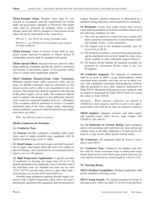 520.64         ARTICLE 520 — THEATERS, MOTION PICTURE AND TELEVISION STUDIOS, AND SIMILAR LOCATIONS



520.64 Portable Strips. Portable strips shall be con-             employ alternate, suitable conductors as determined by a
structed in accordance with the requirements for border           qualiﬁed testing laboratory and recognized test standards.
lights and proscenium sidelights in 520.44(A). The supply
cable shall be protected by bushings where it passes              (4) Breakouts. Listed, hard usage (junior hard service)
through metal and shall be arranged so that tension on the        cords shall be permitted in breakout assemblies where all of
cable will not be transmitted to the connections.                 the following conditions are met:
                                                                  (1) The cords are utilized to connect between a single mul-
   FPN No. 1: See 520.42 for wiring of portable strips.               tipole connector containing two or more branch circuits
   FPN No. 2: See 520.68(A)(3) for insulation types required          and multiple 2-pole, 3-wire connectors.
   on single conductors.                                          (2) The longest cord in the breakout assembly does not
                                                                      exceed 6.0 m (20 ft).
520.65 Festoons. Joints in festoon wiring shall be stag-
                                                                  (3) The breakout assembly is protected from physical dam-
gered. Lamps enclosed in lanterns or similar devices of
                                                                      age by attachment over its entire length to a pipe, truss,
combustible material shall be equipped with guards.
                                                                      tower, scaffold, or other substantial support structure.
520.66 Special Effects. Electrical devices used for simu-         (4) All branch circuits feeding the breakout assembly are
lating lightning, waterfalls, and the like shall be constructed       protected by overcurrent devices rated at not over
and located so that ﬂames, sparks, or hot particles cannot            20 amperes.
come in contact with combustible material.
                                                                  (B) Conductor Ampacity. The ampacity of conductors
                                                                  shall be as given in 400.5, except multiconductor, listed,
520.67 Multipole Branch-Circuit Cable Connectors.
                                                                  extra-hard usage portable cords that are not in direct con-
Multipole branch-circuit cable connectors, male and fe-
                                                                  tact with equipment containing heat-producing elements
male, for ﬂexible conductors shall be constructed so that
                                                                  shall be permitted to have their ampacity determined by
tension on the cord or cable is not transmitted to the con-
                                                                  Table 520.44. Maximum load current in any conductor with
nections. The female half shall be attached to the load end
                                                                  an ampacity determined by Table 520.44 shall not exceed
of the power supply cord or cable. The connector shall be
                                                                  the values in Table 520.44.
rated in amperes and designed so that differently rated de-
vices cannot be connected together; however, a 20-ampere          Exception: Where alternate conductors are allowed in
T-slot receptacle shall be permitted to accept a 15-ampere        520.68(A)(3), their ampacity shall be as given in the appro-
attachment plug of the same voltage rating. Alternating-          priate table in this Code for the types of conductors employed.
current multipole connectors shall be polarized and comply
with 406.6 and 406.9.                                             520.69 Adapters. Adapters, two-fers, and other single-
   FPN: See 400.10 for pull at terminals.                         and multiple-circuit outlet devices shall comply with
                                                                  520.69(A), (B), and (C).
520.68 Conductors for Portables.
                                                                  (A) No Reduction in Current Rating. Each receptacle
(A) Conductor Type.                                               and its corresponding cable shall have the same current and
                                                                  voltage rating as the plug supplying it. It shall not be uti-
(1) General. Flexible conductors, including cable exten-          lized in a stage circuit with a greater current rating.
sions, used to supply portable stage equipment shall be
listed extra-hard usage cords or cables.                          (B) Connectors. All connectors shall be wired in accor-
                                                                  dance with 520.67.
(2) Stand Lamps. Listed, hard usage cord shall be permit-
ted to supply stand lamps where the cord is not subject to        (C) Conductor Type. Conductors for adapters and two-
physical damage and is protected by an overcurrent device         fers shall be listed, extra-hard usage or listed, hard usage
rated at not over 20 amperes.                                     (junior hard service) cord. Hard usage (junior hard service)
(3) High-Temperature Applications. A special assembly             cord shall be restricted in overall length to 1.0 m (3.3 ft).
of conductors in sleeving not longer than 1.0 m (3.3 ft)
shall be permitted to be employed in lieu of ﬂexible cord if      VI. Dressing Rooms
the individual wires are stranded and rated not less than
125°C (257°F) and the outer sleeve is glass ﬁber with a           520.71 Pendant Lampholders. Pendant lampholders shall
wall thickness of at least 0.635 mm (0.025 in.).                  not be installed in dressing rooms.
    Portable stage equipment requiring ﬂexible supply con-
ductors with a higher temperature rating where one end is         520.72 Lamp Guards. All exposed incandescent lamps in
permanently attached to the equipment shall be permitted to       dressing rooms, where less than 2.5 m (8 ft) from the ﬂoor,


70–434                                                                                 NATIONAL ELECTRICAL CODE      2005 Edition
 