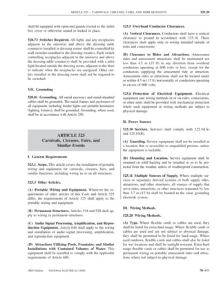 ARTICLE 525 — CARNIVALS, CIRCUSES, FAIRS, AND SIMILAR EVENTS                               525.20



shall be equipped with open-end guards riveted to the outlet     525.5 Overhead Conductor Clearances.
box cover or otherwise sealed or locked in place.
                                                                 (A) Vertical Clearances. Conductors shall have a vertical
                                                                 clearance to ground in accordance with 225.18. These
520.73 Switches Required. All lights and any receptacles
                                                                 clearances shall apply only to wiring installed outside of
adjacent to the mirror(s) and above the dressing table
                                                                 tents and concessions.
counter(s) installed in dressing rooms shall be controlled by
wall switches installed in the dressing room(s). Each switch     (B) Clearance to Rides and Attractions. Amusement
controlling receptacles adjacent to the mirror(s) and above      rides and amusement attractions shall be maintained not
the dressing table counter(s) shall be provided with a pilot     less than 4.5 m (15 ft) in any direction from overhead
light located outside the dressing room, adjacent to the door    conductors operating at 600 volts or less, except for the
to indicate when the receptacles are energized. Other out-       conductors supplying the amusement ride or attraction.
lets installed in the dressing room shall not be required to     Amusement rides or attractions shall not be located under
be switched.                                                     or within 4.5 m (15 ft) horizontally of conductors operating
                                                                 in excess of 600 volts.
VII. Grounding
                                                                 525.6 Protection of Electrical Equipment. Electrical
520.81 Grounding. All metal raceways and metal-sheathed          equipment and wiring methods in or on rides, concessions,
cables shall be grounded. The metal frames and enclosures of     or other units shall be provided with mechanical protection
all equipment, including border lights and portable luminaires   where such equipment or wiring methods are subject to
(lighting ﬁxtures), shall be grounded. Grounding, where used,    physical damage.
shall be in accordance with Article 250.
                                                                 II. Power Sources

                                                                 525.10 Services. Services shall comply with 525.10(A)
                                                                 and 525.10(B).
                  ARTICLE 525
           Carnivals, Circuses, Fairs, and                       (A) Guarding. Service equipment shall not be installed in
                  Similar Events                                 a location that is accessible to unqualiﬁed persons, unless
                                                                 the equipment is lockable.
I. General Requirements                                          (B) Mounting and Location. Service equipment shall be
                                                                 mounted on solid backing and be installed so as to be pro-
525.1 Scope. This article covers the installation of portable
                                                                 tected from the weather, unless of weatherproof construction.
wiring and equipment for carnivals, circuses, fairs, and
similar functions, including wiring in or on all structures.
                                                                 525.11 Multiple Sources of Supply. Where multiple ser-
                                                                 vices or separately derived systems or both supply rides,
525.3 Other Articles.
                                                                 attractions, and other structures, all sources of supply that
(A) Portable Wiring and Equipment. Wherever the re-              serve rides, attractions, or other structures separated by less
quirements of other articles of this Code and Article 525        than 3.7 m (12 ft) shall be bonded to the same grounding
differ, the requirements of Article 525 shall apply to the       electrode system.
portable wiring and equipment.
                                                                 III. Wiring Methods
(B) Permanent Structures. Articles 518 and 520 shall ap-
ply to wiring in permanent structures.                           525.20 Wiring Methods.

(C) Audio Signal Processing, Ampliﬁcation, and Repro-            (A) Type. Where ﬂexible cords or cables are used, they
duction Equipment. Article 640 shall apply to the wiring         shall be listed for extra hard usage. Where ﬂexible cords or
and installation of audio signal processing, ampliﬁcation,       cables are used and are not subject to physical damage,
and reproduction equipment.                                      they shall be permitted to be listed for hard usage. Where
                                                                 used outdoors, ﬂexible cords and cables shall also be listed
(D) Attractions Utilizing Pools, Fountains, and Similar          for wet locations and shall be sunlight resistant. Extra-hard
Installations with Contained Volumes of Water. This              usage ﬂexible cords or cables shall be permitted for use as
equipment shall be installed to comply with the applicable       permanent wiring on portable amusement rides and attrac-
requirements of Article 680.                                     tions where not subject to physical damage.


2005 Edition   NATIONAL ELECTRICAL CODE                                                                                 70–435
 