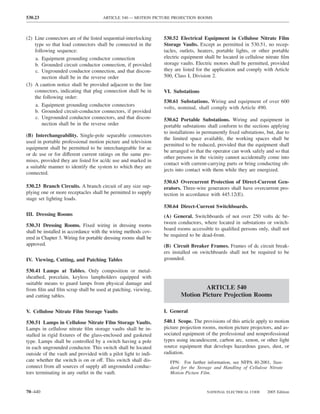 530.23                                ARTICLE 540 — MOTION PICTURE PROJECTION ROOMS



(2) Line connectors are of the listed sequential-interlocking    530.52 Electrical Equipment in Cellulose Nitrate Film
    type so that load connectors shall be connected in the       Storage Vaults. Except as permitted in 530.51, no recep-
    following sequence:                                          tacles, outlets, heaters, portable lights, or other portable
    a. Equipment grounding conductor connection                  electric equipment shall be located in cellulose nitrate ﬁlm
    b. Grounded circuit conductor connection, if provided        storage vaults. Electric motors shall be permitted, provided
    c. Ungrounded conductor connection, and that discon-         they are listed for the application and comply with Article
       nection shall be in the reverse order                     500, Class I, Division 2.
(3) A caution notice shall be provided adjacent to the line
    connectors, indicating that plug connection shall be in      VI. Substations
    the following order:
                                                                 530.61 Substations. Wiring and equipment of over 600
    a. Equipment grounding conductor connectors
                                                                 volts, nominal, shall comply with Article 490.
    b. Grounded circuit-conductor connectors, if provided
    c. Ungrounded conductor connectors, and that discon-         530.62 Portable Substations. Wiring and equipment in
       nection shall be in the reverse order                     portable substations shall conform to the sections applying
                                                                 to installations in permanently ﬁxed substations, but, due to
(B) Interchangeability. Single-pole separable connectors
                                                                 the limited space available, the working spaces shall be
used in portable professional motion picture and television
                                                                 permitted to be reduced, provided that the equipment shall
equipment shall be permitted to be interchangeable for ac
                                                                 be arranged so that the operator can work safely and so that
or dc use or for different current ratings on the same pre-
                                                                 other persons in the vicinity cannot accidentally come into
mises, provided they are listed for ac/dc use and marked in
                                                                 contact with current-carrying parts or bring conducting ob-
a suitable manner to identify the system to which they are
                                                                 jects into contact with them while they are energized.
connected.
                                                                 530.63 Overcurrent Protection of Direct-Current Gen-
530.23 Branch Circuits. A branch circuit of any size sup-        erators. Three-wire generators shall have overcurrent pro-
plying one or more receptacles shall be permitted to supply      tection in accordance with 445.12(E).
stage set lighting loads.
                                                                 530.64 Direct-Current Switchboards.
III. Dressing Rooms                                              (A) General. Switchboards of not over 250 volts dc be-
                                                                 tween conductors, where located in substations or switch-
530.31 Dressing Rooms. Fixed wiring in dressing rooms
                                                                 board rooms accessible to qualiﬁed persons only, shall not
shall be installed in accordance with the wiring methods cov-
                                                                 be required to be dead-front.
ered in Chapter 3. Wiring for portable dressing rooms shall be
approved.                                                        (B) Circuit Breaker Frames. Frames of dc circuit break-
                                                                 ers installed on switchboards shall not be required to be
IV. Viewing, Cutting, and Patching Tables                        grounded.

530.41 Lamps at Tables. Only composition or metal-
sheathed, porcelain, keyless lampholders equipped with
suitable means to guard lamps from physical damage and
from ﬁlm and ﬁlm scrap shall be used at patching, viewing,                       ARTICLE 540
and cutting tables.                                                      Motion Picture Projection Rooms

V. Cellulose Nitrate Film Storage Vaults                         I. General

530.51 Lamps in Cellulose Nitrate Film Storage Vaults.           540.1 Scope. The provisions of this article apply to motion
Lamps in cellulose nitrate ﬁlm storage vaults shall be in-       picture projection rooms, motion picture projectors, and as-
stalled in rigid ﬁxtures of the glass-enclosed and gasketed      sociated equipment of the professional and nonprofessional
type. Lamps shall be controlled by a switch having a pole        types using incandescent, carbon arc, xenon, or other light
in each ungrounded conductor. This switch shall be located       source equipment that develops hazardous gases, dust, or
outside of the vault and provided with a pilot light to indi-    radiation.
cate whether the switch is on or off. This switch shall dis-        FPN: For further information, see NFPA 40-2001, Stan-
connect from all sources of supply all ungrounded conduc-           dard for the Storage and Handling of Cellulose Nitrate
tors terminating in any outlet in the vault.                        Motion Picture Film.



70–440                                                                               NATIONAL ELECTRICAL CODE      2005 Edition
 
