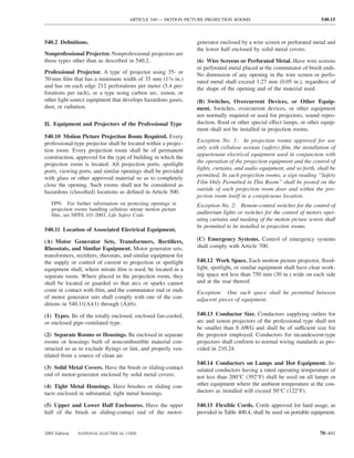 ARTICLE 540 — MOTION PICTURE PROJECTION ROOMS                                  540.15



540.2 Deﬁnitions.                                               generator enclosed by a wire screen or perforated metal and
                                                                the lower half enclosed by solid metal covers.
Nonprofessional Projector. Nonprofessional projectors are
those types other than as described in 540.2.                   (6) Wire Screens or Perforated Metal. Have wire screens
                                                                or perforated metal placed at the commutator of brush ends.
Professional Projector. A type of projector using 35- or        No dimension of any opening in the wire screen or perfo-
70-mm ﬁlm that has a minimum width of 35 mm (13⁄8 in.)          rated metal shall exceed 1.27 mm (0.05 in.), regardless of
and has on each edge 212 perforations per meter (5.4 per-       the shape of the opening and of the material used.
forations per inch), or a type using carbon arc, xenon, or
other light source equipment that develops hazardous gases,     (B) Switches, Overcurrent Devices, or Other Equip-
dust, or radiation.                                             ment. Switches, overcurrent devices, or other equipment
                                                                not normally required or used for projectors, sound repro-
II. Equipment and Projectors of the Professional Type           duction, ﬂood or other special effect lamps, or other equip-
                                                                ment shall not be installed in projection rooms.
540.10 Motion Picture Projection Room Required. Every
                                                                Exception No. 1: In projection rooms approved for use
professional-type projector shall be located within a projec-
                                                                only with cellulose acetate (safety) ﬁlm, the installation of
tion room. Every projection room shall be of permanent
                                                                appurtenant electrical equipment used in conjunction with
construction, approved for the type of building in which the
                                                                the operation of the projection equipment and the control of
projection room is located. All projection ports, spotlight
                                                                lights, curtains, and audio equipment, and so forth, shall be
ports, viewing ports, and similar openings shall be provided
                                                                permitted. In such projection rooms, a sign reading “Safety
with glass or other approved material so as to completely
                                                                Film Only Permitted in This Room” shall be posted on the
close the opening. Such rooms shall not be considered as
                                                                outside of each projection room door and within the pro-
hazardous (classiﬁed) locations as deﬁned in Article 500.
                                                                jection room itself in a conspicuous location.
   FPN: For further information on protecting openings in       Exception No. 2: Remote-control switches for the control of
   projection rooms handling cellulose nitrate motion picture
   ﬁlm, see NFPA 101-2003, Life Safety Code.                    auditorium lights or switches for the control of motors oper-
                                                                ating curtains and masking of the motion picture screen shall
                                                                be permitted to be installed in projection rooms.
540.11 Location of Associated Electrical Equipment.

(A) Motor Generator Sets, Transformers, Rectiﬁers,              (C) Emergency Systems. Control of emergency systems
Rheostats, and Similar Equipment. Motor generator sets,         shall comply with Article 700.
transformers, rectiﬁers, rheostats, and similar equipment for
the supply or control of current to projection or spotlight     540.12 Work Space. Each motion picture projector, ﬂood-
equipment shall, where nitrate ﬁlm is used, be located in a     light, spotlight, or similar equipment shall have clear work-
separate room. Where placed in the projection room, they        ing space not less than 750 mm (30 in.) wide on each side
shall be located or guarded so that arcs or sparks cannot       and at the rear thereof.
come in contact with ﬁlm, and the commutator end or ends        Exception: One such space shall be permitted between
of motor generator sets shall comply with one of the con-       adjacent pieces of equipment.
ditions in 540.11(A)(1) through (A)(6).

(1) Types. Be of the totally enclosed, enclosed fan-cooled,     540.13 Conductor Size. Conductors supplying outlets for
or enclosed pipe-ventilated type.                               arc and xenon projectors of the professional type shall not
                                                                be smaller than 8 AWG and shall be of sufficient size for
(2) Separate Rooms or Housings. Be enclosed in separate         the projector employed. Conductors for incandescent-type
rooms or housings built of noncombustible material con-         projectors shall conform to normal wiring standards as pro-
structed so as to exclude ﬂyings or lint, and properly ven-     vided in 210.24.
tilated from a source of clean air.
                                                                540.14 Conductors on Lamps and Hot Equipment. In-
(3) Solid Metal Covers. Have the brush or sliding-contact       sulated conductors having a rated operating temperature of
end of motor-generator enclosed by solid metal covers.          not less than 200°C (392°F) shall be used on all lamps or
(4) Tight Metal Housings. Have brushes or sliding con-          other equipment where the ambient temperature at the con-
tacts enclosed in substantial, tight metal housings.            ductors as installed will exceed 50°C (122°F).

(5) Upper and Lower Half Enclosures. Have the upper             540.15 Flexible Cords. Cords approved for hard usage, as
half of the brush or sliding-contact end of the motor-          provided in Table 400.4, shall be used on portable equipment.


2005 Edition   NATIONAL ELECTRICAL CODE                                                                               70–441
 