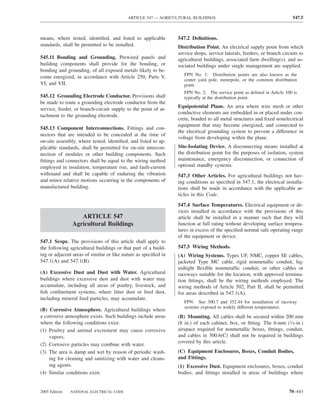 ARTICLE 547 — AGRICULTURAL BUILDINGS                                           547.5



means, where tested, identiﬁed, and listed to applicable         547.2 Deﬁnitions.
standards, shall be permitted to be installed.                   Distribution Point. An electrical supply point from which
                                                                 service drops, service laterals, feeders, or branch circuits to
545.11 Bonding and Grounding. Prewired panels and                agricultural buildings, associated farm dwelling(s), and as-
building components shall provide for the bonding, or            sociated buildings under single management are supplied.
bonding and grounding, of all exposed metals likely to be-
                                                                    FPN No. 1: Distribution points are also known as the
come energized, in accordance with Article 250, Parts V,
                                                                    center yard pole, meterpole, or the common distribution
VI, and VII.                                                        point.
                                                                    FPN No. 2: The service point as deﬁned in Article 100 is
545.12 Grounding Electrode Conductor. Provisions shall              typically at the distribution point.
be made to route a grounding electrode conductor from the
                                                                 Equipotential Plane. An area where wire mesh or other
service, feeder, or branch-circuit supply to the point of at-
                                                                 conductive elements are embedded in or placed under con-
tachment to the grounding electrode.
                                                                 crete, bonded to all metal structures and ﬁxed nonelectrical
                                                                 equipment that may become energized, and connected to
545.13 Component Interconnections. Fittings and con-
                                                                 the electrical grounding system to prevent a difference in
nectors that are intended to be concealed at the time of
                                                                 voltage from developing within the plane.
on-site assembly, where tested, identiﬁed, and listed to ap-
plicable standards, shall be permitted for on-site intercon-     Site-Isolating Device. A disconnecting means installed at
nection of modules or other building components. Such            the distribution point for the purposes of isolation, system
ﬁttings and connectors shall be equal to the wiring method       maintenance, emergency disconnection, or connection of
employed in insulation, temperature rise, and fault-current      optional standby systems.
withstand and shall be capable of enduring the vibration         547.3 Other Articles. For agricultural buildings not hav-
and minor relative motions occurring in the components of        ing conditions as speciﬁed in 547.1, the electrical installa-
manufactured building.                                           tions shall be made in accordance with the applicable ar-
                                                                 ticles in this Code.

                                                                 547.4 Surface Temperatures. Electrical equipment or de-
                                                                 vices installed in accordance with the provisions of this
                  ARTICLE 547                                    article shall be installed in a manner such that they will
               Agricultural Buildings                            function at full rating without developing surface tempera-
                                                                 tures in excess of the speciﬁed normal safe operating range
                                                                 of the equipment or device.
547.1 Scope. The provisions of this article shall apply to
the following agricultural buildings or that part of a build-    547.5 Wiring Methods.
ing or adjacent areas of similar or like nature as speciﬁed in   (A) Wiring Systems. Types UF, NMC, copper SE cables,
547.1(A) and 547.1(B).                                           jacketed Type MC cable, rigid nonmetallic conduit, liq-
                                                                 uidtight ﬂexible nonmetallic conduit, or other cables or
(A) Excessive Dust and Dust with Water. Agricultural             raceways suitable for the location, with approved termina-
buildings where excessive dust and dust with water may           tion ﬁttings, shall be the wiring methods employed. The
accumulate, including all areas of poultry, livestock, and       wiring methods of Article 502, Part II, shall be permitted
ﬁsh conﬁnement systems, where litter dust or feed dust,          for areas described in 547.1(A).
including mineral feed particles, may accumulate.
                                                                    FPN: See 300.7 and 352.44 for installation of raceway
                                                                    systems exposed to widely different temperatures.
(B) Corrosive Atmosphere. Agricultural buildings where
a corrosive atmosphere exists. Such buildings include areas      (B) Mounting. All cables shall be secured within 200 mm
where the following conditions exist:                            (8 in.) of each cabinet, box, or ﬁtting. The 6-mm (1⁄4-in.)
(1) Poultry and animal excrement may cause corrosive             airspace required for nonmetallic boxes, ﬁttings, conduit,
    vapors.                                                      and cables in 300.6(C) shall not be required in buildings
                                                                 covered by this article.
(2) Corrosive particles may combine with water.
(3) The area is damp and wet by reason of periodic wash-         (C) Equipment Enclosures, Boxes, Conduit Bodies,
    ing for cleaning and sanitizing with water and cleans-       and Fittings.
    ing agents.                                                  (1) Excessive Dust. Equipment enclosures, boxes, conduit
(4) Similar conditions exist.                                    bodies, and ﬁttings installed in areas of buildings where


2005 Edition   NATIONAL ELECTRICAL CODE                                                                                 70–443
 