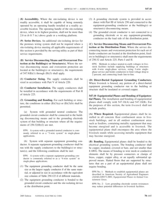 ARTICLE 547 — AGRICULTURAL BUILDINGS                                              547.10



(8) Accessibility. Where the site-isolating device is not          (3) A grounding electrode system is provided in accor-
readily accessible, it shall be capable of being remotely              dance with Part III of Article 250 and connected to the
operated by an operating handle installed at a readily ac-             equipment-grounding conductor at the building(s) or
cessible location. The operating handle of the site-isolating          structure(s) disconnecting means.
device, when in its highest position, shall not be more than       (4) The grounded circuit conductor is not connected to a
2.0 m (6 ft 7 in.) above grade or a working platform.                  grounding electrode or to any equipment-grounding
                                                                       conductor on the load side of the distribution point.
(9) Series Devices. An additional site-isolating device for
the premises wiring system shall not be required where a           (C) Service Disconnecting Means and Overcurrent Pro-
site-isolating device meeting all applicable requirements of       tection at the Distribution Point. Where the service dis-
this section is provided by the serving utility as part of their   connecting means and overcurrent protection for each set of
service requirements.                                              feeder conductors are located at the distribution point, feed-
                                                                   ers to building(s) or structure(s) shall meet the requirements
(B) Service Disconnecting Means and Overcurrent Pro-               of 250.32 and Article 225, Parts I and II.
tection at the Building(s) or Structure(s). Where the ser-            FPN: Methods to reduce neutral-to-earth voltages in live-
vice disconnecting means and overcurrent protection are               stock facilities include supplying buildings or structures
located at the building(s) or structure(s), the requirements          with 4-wire single-phase services, sizing 3-wire single-
                                                                      phase service and feeder conductors to limit voltage drop to
of 547.9(B)(1) through (B)(3) shall apply.                            2 percent, and connecting loads line-to-line.
(1) Conductor Sizing. The supply conductors shall be               (D) Direct-Buried Equipment Grounding Conductors.
sized in accordance with Part V of Article 220.                    Where livestock is housed, any portion of a direct-buried
                                                                   equipment grounding conductor run to the building or
(2) Conductor Installation. The supply conductors shall
                                                                   structure shall be insulated or covered copper.
be installed in accordance with the requirements of Part II
of Article 225.
                                                                   547.10 Equipotential Planes and Bonding of Equipoten-
(3) Grounding and Bonding. For each building or struc-             tial Planes. The installation and bonding of equipotential
ture, the conditions in either (B)(3)(a) or (B)(3)(b) shall be     planes shall comply with 547.10(A) and 547.10(B). For
                                                                   the purposes of this section, the term livestock shall not
permitted.
                                                                   include poultry.
    (a) System with grounded neutral conductor. The
grounded circuit conductor shall be connected to the build-        (A) Where Required. Equipotential planes shall be in-
ing disconnecting means and to the grounding electrode             stalled in all concrete ﬂoor conﬁnement areas in live-
                                                                   stock buildings, and in all outdoor conﬁnement areas
system of that building or structure where all the require-
                                                                   such as feedlots, containing metallic equipment that may
ments of 250.32(B)(2) are met.
                                                                   become energized and is accessible to livestock. The
   FPN: A system with a grounded neutral conductor is com-         equipotential plane shall encompass the area where the
   monly referred to as a “3-wire system” in single-phase          livestock stands while accessing metallic equipment that
   applications.                                                   may become energized.

    (b) System with separate equipment grounding con-              (B) Bonding. Equipotential planes shall be bonded to the
ductor. A separate equipment-grounding conductor shall be          electrical grounding system. The bonding conductor shall
run with the supply conductors to the building(s) or struc-        be copper, insulated, covered or bare, and not smaller than
ture(s), and the following conditions shall be met:                8 AWG. The means of bonding to wire mesh or conductive
                                                                   elements shall be by pressure connectors or clamps of
   FPN: A system with a separate equipment grounding con-
   ductor is commonly referred to as a “4-wire system” in          brass, copper, copper alloy, or an equally substantial ap-
   single-phase applications.                                      proved means. Slatted ﬂoors that are supported by struc-
                                                                   tures that are a part of an equipotential plane shall not
(1) The equipment grounding conductor shall be the same            require bonding.
    size as the largest supply conductor if of the same mate-
    rial, or adjusted in size in accordance with the equivalent       FPN No. 1: Methods to establish equipotential planes are
                                                                      described in American Society of Agricultural Engineers
    size columns of Table 250.122 if of different materials.          (ASAE) EP473-2001, Equipotential Planes in Animal Con-
(2) The equipment grounding conductor is bonded to the                tainment Areas.
    grounded circuit conductor and the site-isolating device          FPN No. 2: Low grounding electrode system resistances
    at the distribution point.                                        may reduce potential differences in livestock facilities.


2005 Edition   NATIONAL ELECTRICAL CODE                                                                                      70–445
 