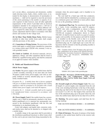 ARTICLE 550 — MOBILE HOMES, MANUFACTURED HOMES, AND MOBILE HOME PARKS                                  550.10



tor’s on-site offices, construction job dormitories, mobile    terminals when the power-supply cord is handled in its
studio dressing rooms, banks, clinics, mobile stores, or in-   intended manner.
tended for the display or demonstration of merchandise or          The cord shall be a listed type with four conductors,
machinery — shall not be required to meet the provisions       one of which shall be identiﬁed by a continuous green color
of this article pertaining to the number or capacity of cir-   or a continuous green color with one or more yellow stripes
cuits required. It shall, however, meet all other applicable   for use as the grounding conductor.
requirements of this article if provided with an electrical
installation intended to be energized from a 120-volt or       (C) Attachment Plug Cap. The attachment plug cap shall
120/240-volt ac power supply system. Where different volt-     be a 3-pole, 4-wire, grounding type, rated 50 amperes,
age is required by either design or available power supply     125/250 volts with a conﬁguration as shown in Figure
system, adjustment shall be made in accordance with other      550.10(C) and intended for use with the 50-ampere,
articles and sections for the voltage used.                    125/250-volt receptacle conﬁguration shown in Figure
                                                               550.10(C). It shall be listed, by itself or as part of a power-
(B) In Other Than Mobile Home Parks. Mobile homes              supply cord assembly, for the purpose and shall be molded
installed in other than mobile home parks shall comply         to or installed on the ﬂexible cord so that it is secured
with the provisions of this article.                           tightly to the cord at the point where the cord enters the
                                                               attachment plug cap. If a right-angle cap is used, the con-
(C) Connection to Wiring System. The provisions of this        ﬁguration shall be oriented so that the grounding member is
article shall apply to mobile homes intended for connection    farthest from the cord.
to a wiring system rated 120/240 volts, nominal, 3-wire ac,
with grounded neutral.                                              FPN: Complete details of the 50-ampere plug and recep-
                                                                    tacle conﬁguration can be found in the National Electrical
(D) Listed or Labeled. All electrical materials, devices,           Manufacturers Association Standard for Dimensions of At-
                                                                    tachment Plugs and Receptacles, ANSI/NEMA WD
appliances, ﬁttings, and other equipment shall be listed or         6-1989, Figure 14-50.
labeled by a qualiﬁed testing agency and shall be connected
in an approved manner when installed.
                                                                             Receptacle                      Cap

                                                                                    G                            G
II. Mobile and Manufactured Homes                                                       X                            Y
                                                                            Y                            X
550.10 Power Supply.                                                               W                            W

(A) Feeder. The power supply to the mobile home shall be                  125/250-V, 50-A, 3-pole, 4-wire, grounding type
a feeder assembly consisting of not more than one listed
50-ampere mobile home power-supply cord with an inte-          Figure 550.10(C) 50-Ampere, 125/250-Volt Receptacle and At-
grally molded or securely attached plug cap or a perma-        tachment Plug Cap Conﬁgurations, 3-Pole, 4-Wire,
nently installed feeder.                                       Grounding-Types, Used for Mobile Home Supply Cords and
                                                               Mobile Home Parks.
Exception No. 1: A mobile home that is factory equipped
with gas or oil-ﬁred central heating equipment and cooking     (D) Overall Length of a Power-Supply Cord. The over-
appliances shall be permitted to be provided with a listed     all length of a power-supply cord, measured from the end
mobile home power-supply cord rated 40 amperes.                of the cord, including bared leads, to the face of the attach-
Exception No. 2: A feeder assembly shall not be required       ment plug cap shall not be less than 6.4 m (21 ft) and shall
for manufactured homes constructed in accordance with          not exceed 11 m (361⁄2 ft). The length of the cord from the
550.32(B).                                                     face of the attachment plug cap to the point where the cord
                                                               enters the mobile home shall not be less than 6.0 m (20 ft).
(B) Power-Supply Cord. If the mobile home has a power-
supply cord, it shall be permanently attached to the distri-   (E) Marking. The power-supply cord shall bear the fol-
bution panelboard or to a junction box permanently con-        lowing marking:
nected to the distribution panelboard, with the free end            FOR USE WITH MOBILE HOMES — 40 AMPERES.
terminating in an attachment plug cap.
    Cords with adapters and pigtail ends, extension cords,     or
and similar items shall not be attached to, or shipped with,        FOR USE WITH MOBILE HOMES — 50 AMPERES.
a mobile home.
    A suitable clamp or the equivalent shall be provided at    (F) Point of Entrance. The point of entrance of the feeder
the distribution panelboard knockout to afford strain relief   assembly to the mobile home shall be in the exterior wall,
for the cord to prevent strain from being transmitted to the   ﬂoor, or roof.


2005 Edition   NATIONAL ELECTRICAL CODE                                                                                     70–447
 