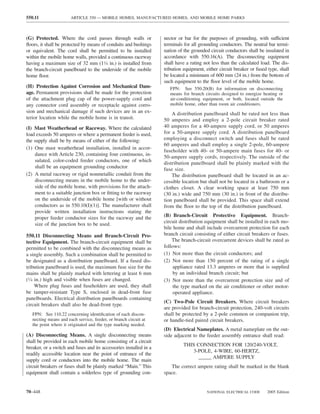 550.11                 ARTICLE 550 — MOBILE HOMES, MANUFACTURED HOMES, AND MOBILE HOME PARKS



(G) Protected. Where the cord passes through walls or               nector or bar for the purposes of grounding, with sufficient
ﬂoors, it shall be protected by means of conduits and bushings      terminals for all grounding conductors. The neutral bar termi-
or equivalent. The cord shall be permitted to be installed          nation of the grounded circuit conductors shall be insulated in
within the mobile home walls, provided a continuous raceway         accordance with 550.16(A). The disconnecting equipment
having a maximum size of 32 mm (11⁄4 in.) is installed from         shall have a rating not less than the calculated load. The dis-
the branch-circuit panelboard to the underside of the mobile        tribution equipment, either circuit breaker or fused type, shall
home ﬂoor.                                                          be located a minimum of 600 mm (24 in.) from the bottom of
                                                                    such equipment to the ﬂoor level of the mobile home.
(H) Protection Against Corrosion and Mechanical Dam-                   FPN: See 550.20(B) for information on disconnecting
age. Permanent provisions shall be made for the protection             means for branch circuits designed to energize heating or
of the attachment plug cap of the power-supply cord and                air-conditioning equipment, or both, located outside the
any connector cord assembly or receptacle against corro-               mobile home, other than room air conditioners.
sion and mechanical damage if such devices are in an ex-                A distribution panelboard shall be rated not less than
terior location while the mobile home is in transit.                50 amperes and employ a 2-pole circuit breaker rated
(I) Mast Weatherhead or Raceway. Where the calculated               40 amperes for a 40-ampere supply cord, or 50 amperes
load exceeds 50 amperes or where a permanent feeder is used,        for a 50-ampere supply cord. A distribution panelboard
the supply shall be by means of either of the following:            employing a disconnect switch and fuses shall be rated
                                                                    60 amperes and shall employ a single 2-pole, 60-ampere
(1) One mast weatherhead installation, installed in accor-
                                                                    fuseholder with 40- or 50-ampere main fuses for 40- or
     dance with Article 230, containing four continuous, in-
                                                                    50-ampere supply cords, respectively. The outside of the
     sulated, color-coded feeder conductors, one of which
                                                                    distribution panelboard shall be plainly marked with the
     shall be an equipment grounding conductor                      fuse size.
(2) A metal raceway or rigid nonmetallic conduit from the               The distribution panelboard shall be located in an ac-
     disconnecting means in the mobile home to the under-           cessible location but shall not be located in a bathroom or a
     side of the mobile home, with provisions for the attach-       clothes closet. A clear working space at least 750 mm
     ment to a suitable junction box or ﬁtting to the raceway       (30 in.) wide and 750 mm (30 in.) in front of the distribu-
     on the underside of the mobile home [with or without           tion panelboard shall be provided. This space shall extend
     conductors as in 550.10(I)(1)]. The manufacturer shall         from the ﬂoor to the top of the distribution panelboard.
     provide written installation instructions stating the
     proper feeder conductor sizes for the raceway and the          (B) Branch-Circuit Protective Equipment. Branch-
     size of the junction box to be used.                           circuit distribution equipment shall be installed in each mo-
                                                                    bile home and shall include overcurrent protection for each
550.11 Disconnecting Means and Branch-Circuit Pro-                  branch circuit consisting of either circuit breakers or fuses.
tective Equipment. The branch-circuit equipment shall be                The branch-circuit overcurrent devices shall be rated as
permitted to be combined with the disconnecting means as            follows:
a single assembly. Such a combination shall be permitted to         (1) Not more than the circuit conductors; and
be designated as a distribution panelboard. If a fused dis-         (2) Not more than 150 percent of the rating of a single
tribution panelboard is used, the maximum fuse size for the              appliance rated 13.3 amperes or more that is supplied
mains shall be plainly marked with lettering at least 6 mm               by an individual branch circuit; but
(1⁄4 in.) high and visible when fuses are changed.                  (3) Not more than the overcurrent protection size and of
     Where plug fuses and fuseholders are used, they shall               the type marked on the air conditioner or other motor-
be tamper-resistant Type S, enclosed in dead-front fuse                  operated appliance.
panelboards. Electrical distribution panelboards containing
                                                                    (C) Two-Pole Circuit Breakers. Where circuit breakers
circuit breakers shall also be dead-front type.
                                                                    are provided for branch-circuit protection, 240-volt circuits
   FPN: See 110.22 concerning identiﬁcation of each discon-         shall be protected by a 2-pole common or companion trip,
   necting means and each service, feeder, or branch circuit at     or handle-tied paired circuit breakers.
   the point where it originated and the type marking needed.
                                                                    (D) Electrical Nameplates. A metal nameplate on the out-
(A) Disconnecting Means. A single disconnecting means               side adjacent to the feeder assembly entrance shall read:
shall be provided in each mobile home consisting of a circuit
                                                                             THIS CONNECTION FOR 120/240-VOLT,
breaker, or a switch and fuses and its accessories installed in a
                                                                                 3-POLE, 4-WIRE, 60-HERTZ,
readily accessible location near the point of entrance of the
                                                                                   _____ AMPERE SUPPLY
supply cord or conductors into the mobile home. The main
circuit breakers or fuses shall be plainly marked “Main.” This         The correct ampere rating shall be marked in the blank
equipment shall contain a solderless type of grounding con-         space.


70–448                                                                                   NATIONAL ELECTRICAL CODE       2005 Edition
 