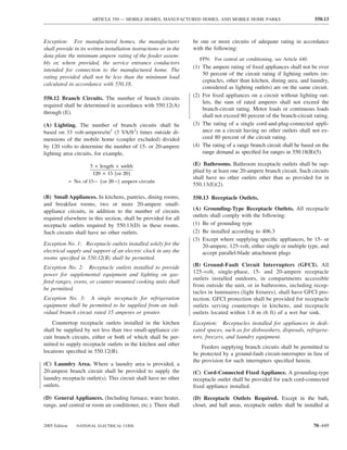 ARTICLE 550 — MOBILE HOMES, MANUFACTURED HOMES, AND MOBILE HOME PARKS                             550.13



Exception: For manufactured homes, the manufacturer                be one or more circuits of adequate rating in accordance
shall provide in its written installation instructions or in the   with the following:
data plate the minimum ampere rating of the feeder assem-
                                                                      FPN: For central air conditioning, see Article 440.
bly or, where provided, the service entrance conductors
                                                                   (1) The ampere rating of ﬁxed appliances shall not be over
intended for connection to the manufactured home. The
                                                                       50 percent of the circuit rating if lighting outlets (re-
rating provided shall not be less than the minimum load
                                                                       ceptacles, other than kitchen, dining area, and laundry,
calculated in accordance with 550.18.
                                                                       considered as lighting outlets) are on the same circuit.
                                                                   (2) For ﬁxed appliances on a circuit without lighting out-
550.12 Branch Circuits. The number of branch circuits
                                                                       lets, the sum of rated amperes shall not exceed the
required shall be determined in accordance with 550.12(A)
                                                                       branch-circuit rating. Motor loads or continuous loads
through (E).
                                                                       shall not exceed 80 percent of the branch-circuit rating.
(A) Lighting. The number of branch circuits shall be               (3) The rating of a single cord-and-plug-connected appli-
based on 33 volt-amperes/m2 (3 VA/ft2) times outside di-               ance on a circuit having no other outlets shall not ex-
mensions of the mobile home (coupler excluded) divided                 ceed 80 percent of the circuit rating.
by 120 volts to determine the number of 15- or 20-ampere           (4) The rating of a range branch circuit shall be based on the
lighting area circuits, for example,                                   range demand as speciﬁed for ranges in 550.18(B)(5).

                         3 × length × width                        (E) Bathrooms. Bathroom receptacle outlets shall be sup-
                          120 × 15 ( or 20 )                       plied by at least one 20-ampere branch circuit. Such circuits
                                                                   shall have no other outlets other than as provided for in
               = No. of 15 − ( or 20 − ) ampere circuits
                                                                   550.13(E)(2).

(B) Small Appliances. In kitchens, pantries, dining rooms,         550.13 Receptacle Outlets.
and breakfast rooms, two or more 20-ampere small-
appliance circuits, in addition to the number of circuits          (A) Grounding-Type Receptacle Outlets. All receptacle
                                                                   outlets shall comply with the following:
required elsewhere in this section, shall be provided for all
receptacle outlets required by 550.13(D) in these rooms.           (1) Be of grounding type
Such circuits shall have no other outlets.                         (2) Be installed according to 406.3
                                                                   (3) Except where supplying speciﬁc appliances, be 15- or
Exception No. 1: Receptacle outlets installed solely for the           20-ampere, 125-volt, either single or multiple type, and
electrical supply and support of an electric clock in any the          accept parallel-blade attachment plugs
rooms speciﬁed in 550.12(B) shall be permitted.
Exception No. 2: Receptacle outlets installed to provide           (B) Ground-Fault Circuit Interrupters (GFCI). All
power for supplemental equipment and lighting on gas-              125-volt, single-phase, 15- and 20-ampere receptacle
                                                                   outlets installed outdoors, in compartments accessible
ﬁred ranges, ovens, or counter-mounted cooking units shall
                                                                   from outside the unit, or in bathrooms, including recep-
be permitted.
                                                                   tacles in luminaires (light ﬁxtures), shall have GFCI pro-
Exception No. 3: A single receptacle for refrigeration             tection. GFCI protection shall be provided for receptacle
equipment shall be permitted to be supplied from an indi-          outlets serving countertops in kitchens, and receptacle
vidual branch circuit rated 15 amperes or greater.                 outlets located within 1.8 m (6 ft) of a wet bar sink.
    Countertop receptacle outlets installed in the kitchen         Exception: Receptacles installed for appliances in dedi-
shall be supplied by not less than two small-appliance cir-        cated spaces, such as for dishwashers, disposals, refrigera-
cuit branch circuits, either or both of which shall be per-        tors, freezers, and laundry equipment.
mitted to supply receptacle outlets in the kitchen and other
                                                                       Feeders supplying branch circuits shall be permitted to
locations speciﬁed in 550.12(B).                                   be protected by a ground-fault circuit-interrupter in lieu of
                                                                   the provision for such interrupters speciﬁed herein.
(C) Laundry Area. Where a laundry area is provided, a
20-ampere branch circuit shall be provided to supply the           (C) Cord-Connected Fixed Appliance. A grounding-type
laundry receptacle outlet(s). This circuit shall have no other     receptacle outlet shall be provided for each cord-connected
outlets.                                                           ﬁxed appliance installed.

(D) General Appliances. (Including furnace, water heater,          (D) Receptacle Outlets Required. Except in the bath,
range, and central or room air conditioner, etc.). There shall     closet, and hall areas, receptacle outlets shall be installed at


2005 Edition      NATIONAL ELECTRICAL CODE                                                                                  70–449
 