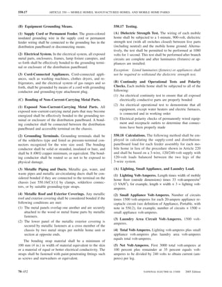 550.17               ARTICLE 550 — MOBILE HOMES, MANUFACTURED HOMES, AND MOBILE HOME PARKS



(B) Equipment Grounding Means.                                  550.17 Testing.

(1) Supply Cord or Permanent Feeder. The green-colored          (A) Dielectric Strength Test. The wiring of each mobile
insulated grounding wire in the supply cord or permanent        home shall be subjected to a 1-minute, 900-volt, dielectric
feeder wiring shall be connected to the grounding bus in the    strength test (with all switches closed) between live parts
distribution panelboard or disconnecting means.                 (including neutral) and the mobile home ground. Alterna-
                                                                tively, the test shall be permitted to be performed at 1080
(2) Electrical System. In the electrical system, all exposed    volts for 1 second. This test shall be performed after branch
metal parts, enclosures, frames, lamp ﬁxture canopies, and      circuits are complete and after luminaires (ﬁxtures) or ap-
so forth shall be effectively bonded to the grounding termi-    pliances are installed.
nal or enclosure of the distribution panelboard.
                                                                Exception: Listed luminaires (ﬁxtures) or appliances shall
(3) Cord-Connected Appliances. Cord-connected appli-            not be required to withstand the dielectric strength test.
ances, such as washing machines, clothes dryers, and re-
frigerators, and the electrical system of gas ranges and so     (B) Continuity and Operational Tests and Polarity
forth, shall be grounded by means of a cord with grounding      Checks. Each mobile home shall be subjected to all of the
conductor and grounding-type attachment plug.                   following:
                                                                (1) An electrical continuity test to ensure that all exposed
(C) Bonding of Non–Current-Carrying Metal Parts.                     electrically conductive parts are properly bonded
                                                                (2) An electrical operational test to demonstrate that all
(1) Exposed Non–Current-Carrying Metal Parts. All
                                                                     equipment, except water heaters and electric furnaces,
exposed non–current-carrying metal parts that may become
                                                                     is connected and in working order
energized shall be effectively bonded to the grounding ter-
minal or enclosure of the distribution panelboard. A bond-      (3) Electrical polarity checks of permanently wired equip-
ing conductor shall be connected between the distribution            ment and receptacle outlets to determine that connec-
panelboard and accessible terminal on the chassis.                   tions have been properly made

(2) Grounding Terminals. Grounding terminals shall be           550.18 Calculations. The following method shall be em-
of the solderless type and listed as pressure-terminal con-     ployed in calculating the supply-cord and distribution-
nectors recognized for the wire size used. The bonding          panelboard load for each feeder assembly for each mo-
conductor shall be solid or stranded, insulated or bare, and    bile home in lieu of the procedure shown in Article 220
shall be 8 AWG copper minimum, or equivalent. The bond-         and shall be based on a 3-wire, 120/240-volt supply with
ing conductor shall be routed so as not to be exposed to        120-volt loads balanced between the two legs of the
physical damage.                                                3-wire system.

(3) Metallic Piping and Ducts. Metallic gas, water, and         (A) Lighting, Small Appliance, and Laundry Load.
waste pipes and metallic air-circulating ducts shall be con-    (1) Lighting Volt-Amperes. Length times width of mobile
sidered bonded if they are connected to the terminal on the     home ﬂoor (outside dimensions) times 33 volt-amperes/m2
chassis [see 550.16(C)(1)] by clamps, solderless connec-        (3 VA/ft2), for example, length × width × 3 = lighting volt-
tors, or by suitable grounding-type straps.                     amperes.
(4) Metallic Roof and Exterior Coverings. Any metallic          (2) Small Appliance Volt-Amperes. Number of circuits
roof and exterior covering shall be considered bonded if the    times 1500 volt-amperes for each 20-ampere appliance re-
following conditions are met:                                   ceptacle circuit (see deﬁnition of Appliance, Portable, with
(1) The metal panels overlap one another and are securely       note in 550.2), for example, number of circuits × 1500 =
     attached to the wood or metal frame parts by metallic      small appliance volt-amperes.
     fasteners.
                                                                (3) Laundry Area Circuit Volt-Amperes. 1500 volt-
(2) The lower panel of the metallic exterior covering is
                                                                amperes.
     secured by metallic fasteners at a cross member of the
     chassis by two metal straps per mobile home unit or        (4) Total Volt-Amperes. Lighting volt-amperes plus small
     section at opposite ends.                                  appliance volt-amperes plus laundry area volt-amperes
                                                                equals total volt-amperes.
    The bonding strap material shall be a minimum of
100 mm (4 in.) in width of material equivalent to the skin      (5) Net Volt-Amperes. First 3000 total volt-amperes at
or a material of equal or better electrical conductivity. The   100 percent plus remainder at 35 percent equals volt-
straps shall be fastened with paint-penetrating ﬁttings such    amperes to be divided by 240 volts to obtain current (am-
as screws and starwashers or equivalent.                        peres) per leg.


70–452                                                                              NATIONAL ELECTRICAL CODE      2005 Edition
 