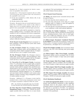 ARTICLE 551 — RECREATIONAL VEHICLES AND RECREATIONAL VEHICLE PARKS                             551.45



Exception No. 2: Single receptacles for interior connec-          are employed. The load distribution shall ensure a reason-
tions of expandable room sections.                                able current balance between phases.
Exception No. 3: De-energized receptacles that are within
1.8 m (6 ft) of any sink or lavatory due to the retraction of     551.43 Branch-Circuit Protection.
the expandable room section.
                                                                  (A) Rating. The branch-circuit overcurrent devices shall
(3) In the area occupied by a toilet, shower, tub, or any         be rated as follows:
    combination thereof                                           (1) Not more than the circuit conductors, and
(4) On the exterior of the vehicle                                (2) Not more than 150 percent of the rating of a single
Exception: Receptacles that are located inside of an access           appliance rated 13.3 amperes or more and supplied by
panel that is installed on the exterior of the vehicle to             an individual branch circuit, but
supply power for an installed appliance shall not be re-          (3) Not more than the overcurrent protection size marked on
quired to have ground-fault circuit-interrupter protection.           an air conditioner or other motor-operated appliances
    The receptacle outlet shall be permitted in a listed lu-
                                                                  (B) Protection for Smaller Conductors. A 20-ampere
minaire (lighting ﬁxture). A receptacle outlet shall not be
                                                                  fuse or circuit breaker shall be permitted for protection for
installed in a tub or combination tub–shower compartment.
                                                                  ﬁxtures, including luminaires, leads, cords, or small appli-
(D) Face-Up Position. A receptacle shall not be installed         ances, and 14 AWG tap conductors, not over 1.8 m (6 ft)
in a face-up position in any countertop or similar horizontal     long for recessed luminaires (lighting ﬁxtures).
surfaces within the living area.
                                                                  (C) Fifteen-Ampere Receptacle Considered Protected
551.42 Branch Circuits Required. Each recreational ve-            by 20 Amperes. If more than one receptacle or load is on a
hicle containing a 120-volt electrical system shall contain       branch circuit, a 15-ampere receptacle shall be permitted to
one of the following.                                             be protected by a 20-ampere fuse or circuit breaker.

(A) One 15-Ampere Circuit. One 15-ampere circuit to               551.44 Power-Supply Assembly. Each recreational vehicle
supply lights, receptacle outlets, and ﬁxed appliances. Such      shall have only one of the following main power-supply
recreational vehicles shall be equipped with one 15-ampere        assemblies.
switch and fuse or one 15-ampere circuit breaker.
                                                                  (A) Fifteen-Ampere Main Power-Supply Assembly.
(B) One 20-Ampere Circuit. One 20-ampere circuit to               Recreational vehicles wired in accordance with 551.42(A)
supply lights, receptacle outlets, and ﬁxed appliances. Such      shall use a listed 15-ampere or larger main power-supply
recreational vehicles shall be equipped with one 20-ampere        assembly.
switch and fuse or one 20-ampere circuit breaker.
                                                                  (B) Twenty-Ampere Main Power-Supply Assembly. Rec-
(C) Two to Five 15- or 20-Ampere Circuits. A maximum              reational vehicles wired in accordance with 551.42(B) shall
of ﬁve 15- or 20-ampere circuits to supply lights, receptacle     use a listed 20-ampere or larger main power-supply assembly.
outlets, and ﬁxed appliances shall be permitted. Such rec-
reational vehicles shall be equipped with a distribution pan-     (C) Thirty-Ampere Main Power-Supply Assembly. Rec-
elboard rated at 120 volts maximum with a 30-ampere rated         reational vehicles wired in accordance with 551.42(C) shall
main power supply assembly. Not more than two 120-volt            use a listed 30-ampere or larger main power-supply assembly.
thermostatically controlled appliances (i.e., air conditioner
and water heater) shall be installed in such systems unless       (D) Fifty-Ampere Power-Supply Assembly. Recreational
appliance isolation switching, energy management systems,         vehicles wired in accordance with 551.42(D) shall use a listed
or similar methods are used.                                      50-ampere, 120/240-volt main power-supply assembly.
Exception: Additional 15- or 20-ampere circuits shall be
                                                                  551.45 Distribution Panelboard.
permitted where a listed energy management system rated
at 30-ampere maximum is employed within the system.               (A) Listed and Appropriately Rated. A listed and appro-
   FPN: See 210.23(A) for permissible loads. See 551.45(C)
                                                                  priately rated distribution panelboard or other equipment
   for main disconnect and overcurrent protection requirements.   speciﬁcally listed for this purpose shall be used. The
                                                                  grounded conductor termination bar shall be insulated from
(D) More Than Five Circuits Without a Listed Energy               the enclosure as provided in 551.54(C). An equipment
Management System. A 50-ampere, 120/240-volt power-               grounding terminal bar shall be attached inside the metal
supply assembly shall be used where six or more circuits          enclosure of the panelboard.


2005 Edition   NATIONAL ELECTRICAL CODE                                                                                  70–459
 