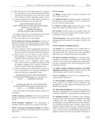 ARTICLE 551 — RECREATIONAL VEHICLES AND RECREATIONAL VEHICLE PARKS                                    551.54



(2) The load end of the circuit shall terminate in a junction          551.51 Switches.
    box with a blank cover or other listed enclosure. Where
                                                                       (A) Rating. Switches shall be rated in accordance with
    a junction box with a blank cover is used, the free ends
                                                                       551.51(A)(1) and (A)(2).
    of the conductors shall be adequately capped or taped.
(3) A label conforming to 551.46(D) shall be placed on or              (1) Lighting Circuits. For lighting circuits, switches shall
    adjacent to the junction box and shall read                        be rated not less than 10 amperes, 120–125 volts and in no
                                                                       case less than the connected load.
            AIR-CONDITIONING CIRCUIT.
     THIS CONNECTION IS FOR AIR CONDITIONERS                           (2) Motors or Other Loads. Switches for motor or other
               RATED 110–125-VOLT AC,                                  loads shall comply with the provisions of 404.14.
           60 HZ, ___ AMPERES MAXIMUM.
          DO NOT EXCEED CIRCUIT RATING.                                (B) Location. Switches shall not be installed within wet
                                                                       locations in tub or shower spaces unless installed as part of
   An ampere rating, not to exceed 80 percent of the circuit           a listed tub or shower assembly.
rating, shall be legibly marked in the blank space.
(4) The circuit shall serve no other purpose.                          551.52 Receptacles. All receptacle outlets shall be of the
                                                                       grounding type and installed in accordance with 406.3 and
(R) Prewiring for Generator Installation. Prewiring in-
                                                                       210.21.
stalled for the purpose of facilitating future generator instal-
lation shall conform to the other applicable portions of this
                                                                       551.53 Luminaires (Lighting Fixtures).
article and the following:
(1) Circuit conductors shall be appropriately sized in rela-           (A) General. Any combustible wall or ceiling ﬁnish ex-
     tion to the anticipated load and shall be protected by an         posed between the edge of a luminaire (ﬁxture) canopy, or
     overcurrent device in accordance with their ampacities.           pan and the outlet box, shall be covered with noncombus-
(2) Where junction boxes are utilized at either of the cir-            tible material or a material identiﬁed for the purpose.
     cuit originating or terminus points, free ends of the
                                                                       (B) Shower Luminaires (Fixtures). If a luminaire (light-
     conductors shall be adequately capped or taped.
                                                                       ing ﬁxture) is provided over a bathtub or in a shower stall,
(3) Where devices such as receptacle outlet, transfer                  it shall be of the enclosed and gasketed type and listed for
     switch, and so forth, are installed, the installation shall       the type of installation, and it shall be ground-fault circuit-
     be complete, including circuit conductor connections.             interrupter protected.
     All devices shall be listed and appropriately rated.          •
(4) A label conforming to 551.46(D) shall be placed on the             (C) Outdoor Outlets, Luminaires (Fixtures), Air-Cooling
     cover of each junction box containing incomplete cir-             Equipment, and So On. Outdoor luminaires (ﬁxtures) and
     cuitry and shall read, as appropriate, either                     other equipment shall be listed for outdoor use.

         GENERATOR CIRCUIT. THIS CONNECTION                            551.54 Grounding. (See also 551.56 on bonding of non–
     IS FOR GENERATORS RATED 110–125-VOLT AC,                          current-carrying metal parts.)
          60 HZ, ______ AMPERES MAXIMUM.
                                                                       (A) Power-Supply Grounding. The grounding conductor
or
                                                                       in the supply cord or feeder shall be connected to the
         GENERATOR CIRCUIT. THIS CONNECTION                            grounding bus or other approved grounding means in the
     IS FOR GENERATORS RATED 120/240-VOLT AC,                          distribution panelboard.
          60 HZ, _______ AMPERES MAXIMUM.
                                                                       (B) Distribution Panelboard. The distribution panelboard
   The correct ampere rating shall be legibly marked in the            shall have a grounding bus with sufficient terminals for all
blank space.                                                           grounding conductors or other approved grounding means.
551.48 Conductors and Boxes. The maximum number of                     (C) Insulated Neutral. The grounded circuit conductor
conductors permitted in boxes shall be in accordance with              (neutral) shall be insulated from the equipment grounding
314.16.                                                                conductors and from equipment enclosures and other
551.49 Grounded Conductors. The identiﬁcation of                       grounded parts. The grounded (neutral) circuit terminals in
grounded conductors shall be in accordance with 200.6.                 the distribution panelboard and in ranges, clothes dryers,
                                                                       counter-mounted cooking units, and wall-mounted ovens
551.50 Connection of Terminals and Splices. Conductor                  shall be insulated from the equipment enclosure. Bonding
splices and connections at terminals shall be in accordance            screws, straps, or buses in the distribution panelboard or in
with 110.14.                                                           appliances shall be removed and discarded. Connection of


2005 Edition   NATIONAL ELECTRICAL CODE                                                                                       70–463
 