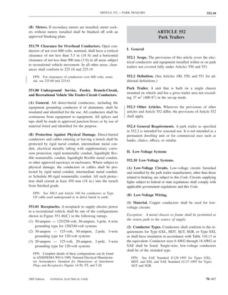 ARTICLE 552 — PARK TRAILERS                                              552.10



(B) Meters. If secondary meters are installed, meter sock-
ets without meters installed shall be blanked off with an                              ARTICLE 552
approved blanking plate.                                                               Park Trailers
551.79 Clearance for Overhead Conductors. Open con-
ductors of not over 600 volts, nominal, shall have a vertical     I. General
clearance of not less than 5.5 m (18 ft) and a horizontal
                                                                  552.1 Scope. The provisions of this article cover the elec-
clearance of not less than 900 mm (3 ft) in all areas subject
                                                                  trical conductors and equipment installed within or on park
to recreational vehicle movement. In all other areas, clear-
                                                                  trailers not covered fully under Articles 550 and 551.
ances shall conform to 225.18 and 225.19.
   FPN: For clearances of conductors over 600 volts, nomi-        552.2 Deﬁnition. (See Articles 100, 550, and 551 for ad-
   nal, see 225.60 and 225.61.                                    ditional deﬁnitions.)
                                                                  Park Trailer. A unit that is built on a single chassis
551.80 Underground Service, Feeder, Branch-Circuit,
                                                                  mounted on wheels and has a gross trailer area not exceed-
and Recreational Vehicle Site Feeder-Circuit Conductors.
                                                                  ing 37 m2 (400 ft2) in the set-up mode.
(A) General. All direct-burial conductors, including the
equipment grounding conductor if of aluminum, shall be            552.3 Other Articles. Wherever the provisions of other
insulated and identiﬁed for the use. All conductors shall be      articles and Article 552 differ, the provisions of Article 552
continuous from equipment to equipment. All splices and           shall apply.
taps shall be made in approved junction boxes or by use of
material listed and identiﬁed for the purpose.                    552.4 General Requirements. A park trailer as speciﬁed
                                                                  in 552.2 is intended for seasonal use. It is not intended as a
(B) Protection Against Physical Damage. Direct-buried             permanent dwelling unit or for commercial uses such as
conductors and cables entering or leaving a trench shall be       banks, clinics, offices, or similar.
protected by rigid metal conduit, intermediate metal con-
duit, electrical metallic tubing with supplementary corro-
sion protection, rigid nonmetallic conduit, liquidtight ﬂex-      II. Low-Voltage Systems
ible nonmetallic conduit, liquidtight ﬂexible metal conduit,
                                                                  552.10 Low-Voltage Systems.
or other approved raceways or enclosures. Where subject to
physical damage, the conductors or cables shall be pro-           (A) Low-Voltage Circuits. Low-voltage circuits furnished
tected by rigid metal conduit, intermediate metal conduit,        and installed by the park trailer manufacturer, other than those
or Schedule 80 rigid nonmetallic conduit. All such protec-        related to braking, are subject to this Code. Circuits supplying
tion shall extend at least 450 mm (18 in.) into the trench        lights subject to federal or state regulations shall comply with
from ﬁnished grade.                                               applicable government regulations and this Code.
   FPN: See 300.5 and Article 340 for conductors or Type
                                                                  (B) Low-Voltage Wiring.
   UF cable used underground or in direct burial in earth.
                                                                  (1) Material. Copper conductors shall be used for low-
551.81 Receptacles. A receptacle to supply electric power         voltage circuits.
to a recreational vehicle shall be one of the conﬁgurations
shown in Figure 551.46(C) in the following ratings.               Exception: A metal chassis or frame shall be permitted as
                                                                  the return path to the source of supply.
(1) 50-ampere — 125/250-volt, 50-ampere, 3-pole, 4-wire
    grounding type for 120/240-volt systems                       (2) Conductor Types. Conductors shall conform to the re-
(2) 30-ampere — 125-volt, 30-ampere, 2-pole, 3-wire               quirements for Type GXL, HDT, SGT, SGR, or Type SXL
    grounding type for 120-volt systems                           or shall have insulation in accordance with Table 310.13 or
(3) 20-ampere — 125-volt, 20-ampere, 2-pole, 3-wire               the equivalent. Conductor sizes 6 AWG through 18 AWG or
    grounding type for 120-volt systems                           SAE shall be listed. Single-wire, low-voltage conductors
                                                                  shall be of the stranded type.
   FPN: Complete details of these conﬁgurations can be found
   in ANSI/NEMA WD 6-1989, National Electrical Manufactur-           FPN: See SAE Standard J1128-1995 for Types GXL,
   ers Association’s Standard for Dimensions of Attachment           HDT, and SXL and SAE Standard J1127-1995 for Types
   Plugs and Receptacles, Figures 14-50, TT, and 5-20.               SGT and SGR.


2005 Edition   NATIONAL ELECTRICAL CODE                                                                                   70–467
 