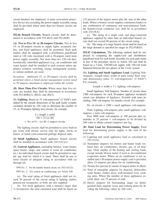 552.46                                              ARTICLE 552 — PARK TRAILERS



circuit breakers are employed. A main overcurrent protec-           125 percent of the largest motor plus the sum of the other
tive device not exceeding the power-supply assembly rating          loads. Where a branch circuit supplies continuous load(s) or
shall be provided where more than two branch circuits are           any combination of continuous and noncontinuous loads,
employed.                                                           the branch-circuit conductor size shall be in accordance
                                                                    with 210.19(A).
552.46 Branch Circuits. Branch circuits shall be deter-                 (c) The rating of a single cord- and plug-connected
mined in accordance with 552.46(A) and 552.46(B).                   appliance supplied by other than an individual branch cir-
                                                                    cuit shall not exceed 80 percent of the circuit rating.
(A) Two to Five 15- or 20-Ampere Circuits. Two to ﬁve                   (d) The rating of a range branch circuit shall be based on
15- or 20-ampere circuits to supply lights, receptacle out-         the range demand as speciﬁed for ranges in 552.47(B)(5).
lets, and ﬁxed appliances shall be permitted. Such park
trailers shall be equipped with a distribution panelboard           552.47 Calculations. The following method shall be em-
rated at 120 volts maximum with a 30-ampere rated main              ployed in computing the supply-cord and distribution-
power supply assembly. Not more than two 120-volt ther-             panelboard load for each feeder assembly for each park trailer
mostatically controlled appliances (e.g., air conditioner and       in lieu of the procedure shown in Article 220 and shall be
water heater) shall be installed in such systems unless ap-         based on a 3-wire, 120/240-volt supply with 120-volt loads
pliance isolation switching, energy management systems,             balanced between the two phases of the 3-wire system.
or similar methods are used.                                        (A) Lighting and Small Appliance Load. Lighting Volt-
Exception: Additional 15- or 20-ampere circuits shall be            Amperes: Length times width of park trailer ﬂoor (out-
permitted where a listed energy management system rated             side dimensions) times 33 volt-amperes/m2 (3 VA/ft2).
at 30 amperes maximum is employed within the system.                For example,
                                                                             Length × width × 3 = lighting volt-amperes
(B) More Than Five Circuits. Where more than ﬁve cir-
cuits are needed, they shall be determined in accordance                Small Appliance Volt-Amperes: Number of circuits times
with 552.46(B)(1), (B)(2), and (B)(3).                              1500 volt-amperes for each 20-ampere appliance receptacle
                                                                    circuit (see deﬁnition of Appliance, Portable with note) in-
(1) Lighting. Based on 33 volt-amperes/m2 (3 VA/ft2) mul-           cluding 1500 volt-amperes for laundry circuit. For example,
tiplied by the outside dimensions of the park trailer (coupler
excluded) divided by 120 volts to determine the number of              No. of circuits × 1500 = small appliance volt-amperes
15- or 20-ampere lighting area circuits, for example,                  Total: Lighting volt-amperes plus small appliance volt-
                                                                    amperes = total volt-amperes
                      3 × length × width
                                                                       First 3000 total volt-amperes at 100 percent plus re-
                       120 × 15 ( or 20 )
                                                                    mainder at 35 percent = volt-amperes to be divided by
           = No. of 15 − ( or 20 − ) ampere circuits                240 volts to obtain current (amperes) per leg.
   The lighting circuits shall be permitted to serve built-in       (B) Total Load for Determining Power Supply. Total
gas ovens with electric service only for lights, clocks or          load for determining power supply is the sum of the
timers, or listed cord-connected garbage disposal units.            following:
                                                                    (1) Lighting and small appliance load as calculated in
(2) Small Appliances. Small appliance branch circuits                   552.47(A).
shall be installed in accordance with 210.11(C)(1).
                                                                    (2) Nameplate amperes for motors and heater loads (ex-
(3) General Appliances. (including furnace, water heater,               haust fans, air conditioners, electric, gas, or oil heat-
space heater, range, and central or room air conditioner,               ing). Omit smaller of the heating and cooling loads,
etc.) An individual branch circuit shall be permitted to sup-           except include blower motor if used as air-conditioner
ply any load for which it is rated. There shall be one or               evaporator motor. Where an air conditioner is not in-
more circuits of adequate rating in accordance with (a)                 stalled and a 50-ampere power-supply cord is provided,
through (d).                                                            allow 15 amperes per phase for air conditioning.
                                                                    (3) Twenty-ﬁve percent of current of largest motor in (B)(2).
   FPN No. 1: For the laundry branch circuit, see 210.11(C)(2).
                                                                    (4) Total of nameplate amperes for disposal, dishwasher,
   FPN No. 2: For central air conditioning, see Article 440.
                                                                        water heater, clothes dryer, wall-mounted oven, cook-
     (a) The total rating of ﬁxed appliances shall not ex-              ing units. Where the number of these appliances ex-
ceed 50 percent of the circuit rating if lighting outlets,              ceeds three, use 75 percent of total.
general-use receptacles, or both, are also supplied.                (5) Derive amperes for freestanding range (as distin-
     (b) For ﬁxed appliances with a motor(s) larger than                guished from separate ovens and cooking units) by di-
1⁄8 horsepower, the total calculated load shall be based on             viding the following values by 240 volts:


70–472                                                                                   NATIONAL ELECTRICAL CODE      2005 Edition
 