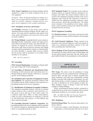 ARTICLE 555 — MARINAS AND BOATYARDS                                                555.2



553.6 Feeder Conductors. Each ﬂoating building shall be          553.9 Insulated Neutral. The grounded circuit conductor
supplied by a single set of feeder conductors from its ser-      (neutral) shall be an insulated conductor identiﬁed in con-
vice equipment.                                                  formance with 200.6. The neutral conductor shall be con-
                                                                 nected to the equipment grounding terminal in the service
Exception: Where the ﬂoating building has multiple occu-
                                                                 equipment, and, except for that connection, it shall be in-
pancy, each occupant shall be permitted to be supplied by a
                                                                 sulated from the equipment grounding conductors, equip-
single set of feeder conductors extended from the occu-
                                                                 ment enclosures, and all other grounded parts. The neutral
pant’s service equipment to the occupant’s panelboard.
                                                                 circuit terminals in the panelboard and in ranges, clothes
                                                                 dryers, counter-mounted cooking units, and the like shall be
553.7 Installation of Services and Feeders.
                                                                 insulated from the enclosures.
(A) Flexibility. Flexibility of the wiring system shall be
maintained between ﬂoating buildings and the supply con-         553.10 Equipment Grounding.
ductors. All wiring shall be installed so that motion of the
water surface and changes in the water level will not result     (A) Electrical Systems. All enclosures and exposed metal
in unsafe conditions.                                            parts of electrical systems shall be bonded to the grounding
                                                                 bus.
(B) Wiring Methods. Liquidtight ﬂexible metal conduit or
liquidtight ﬂexible nonmetallic conduit with approved ﬁt-        (B) Cord-Connected Appliances. Where required to be
tings shall be permitted for feeders and where ﬂexible con-      grounded, cord-connected appliances shall be grounded by
nections are required for services. Extra-hard usage por-        means of an equipment grounding conductor in the cord
table power cable listed for both wet locations and sunlight     and a grounding-type attachment plug.
resistance shall be permitted for a feeder to a ﬂoating build-
ing where ﬂexibility is required. Other raceways suitable        553.11 Bonding of Non–Current-Carrying Metal Parts.
for the location shall be permitted to be installed where        All metal parts in contact with the water, all metal piping, and
ﬂexibility is not required.                                      all non–current-carrying metal parts that may become ener-
                                                                 gized shall be bonded to the grounding bus in the panelboard.
   FPN: See 555.1 and 555.13.


III. Grounding
553.8 General Requirements. Grounding at ﬂoating build-                             ARTICLE 555
ings shall comply with 553.8(A) through (D).                                     Marinas and Boatyards
(A) Grounding of Electrical and Nonelectrical Parts.
Grounding of both electrical and nonelectrical parts in a        555.1 Scope. This article covers the installation of wiring
ﬂoating building shall be through connection to a ground-        and equipment in the areas comprising ﬁxed or ﬂoating piers,
ing bus in the building panelboard.                              wharves, docks, and other areas in marinas, boatyards, boat
                                                                 basins, boathouses, yacht clubs, boat condominiums, docking
(B) Installation and Connection of Equipment Ground-             facilities associated with residential condominiums, any mul-
ing Conductor. The equipment grounding conductor shall           tiple docking facility, or similar occupancies, and facilities that
be installed with the feeder conductors and connected to a       are used, or intended for use, for the purpose of repair, ber-
grounding terminal in the service equipment.                     thing, launching, storage, or fueling of small craft and the
                                                                 moorage of ﬂoating buildings.
(C) Identiﬁcation of Equipment Grounding Conductor.
                                                                      Private, noncommercial docking facilities constructed or
The equipment grounding conductor shall be an insulated
                                                                 occupied for the use of the owner or residents of the associated
copper conductor with a continuous outer ﬁnish that is ei-
                                                                 single-family dwelling are not covered by this article.
ther green or green with one or more yellow stripes. For
conductors larger than 6 AWG, or where multiconductor               FPN: See NFPA 303-2000, Fire Protection Standard for
cables are used, re-identiﬁcation of conductors as allowed          Marinas and Boatyards, for additional information.
in 250.119(A)(2)(b) and (A)(2)(c) or 250.119(B)(2) and
(B)(3) shall be permitted.                                       555.2 Deﬁnitions.

(D) Grounding Electrode Conductor Connection. The                Electrical Datum Plane. The electrical datum plane is de-
grounding terminal in the service equipment shall be grounded    ﬁned as follows:
by connection through an insulated grounding electrode con-      (1) In land areas subject to tidal ﬂuctuation, the electrical
ductor to a grounding electrode on shore.                            datum plane is a horizontal plane 606 mm (2 ft) above


2005 Edition   NATIONAL ELECTRICAL CODE                                                                                     70–477
 