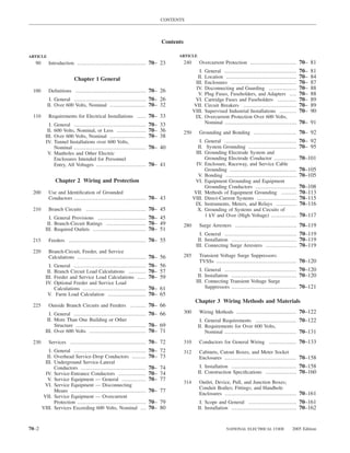 CONTENTS



                                                                       Contents

ARTICLE                                                                      ARTICLE
  90      Introduction ........................................ 70– 23            240      Overcurrent Protection ........................... 70– 81
                                                                                           I.   General ..........................................   70–   81
                        Chapter 1 General                                                 II.   Location .........................................   70–   84
                                                                                         III.   Enclosures ......................................    70–   87
                                                                                         IV.    Disconnecting and Guarding ................          70–   88
 100      Deﬁnitions ......................................... 70– 26
                                                                                          V.    Plug Fuses, Fuseholders, and Adapters ....           70–   88
           I. General .......................................... 70– 26                  VI.    Cartridge Fuses and Fuseholders ...........          70–   89
          II. Over 600 Volts, Nominal ..................... 70– 32                      VII.    Circuit Breakers ...............................     70–   89
                                                                                        VIII.   Supervised Industrial Installations ..........       70–   90
 110      Requirements for Electrical Installations ..... 70– 33                         IX.    Overcurrent Protection Over 600 Volts,
           I.General ..........................................    70– 33                       Nominal ..........................................   70– 91
          II.600 Volts, Nominal, or Less .................         70– 36         250      Grounding and Bonding ......................... 70– 92
         III.Over 600 Volts, Nominal .....................         70– 38
         IV. Tunnel Installations over 600 Volts,                                          I. General ..........................................     70– 92
             Nominal ..........................................    70– 40                 II. System Grounding ............................          70– 95
          V. Manholes and Other Electric                                                 III. Grounding Electrode System and
             Enclosures Intended for Personnel                                                Grounding Electrode Conductor .............            70–101
             Entry, All Voltages .............................     70– 41                IV. Enclosure, Raceway, and Service Cable
                                                                                              Grounding .......................................      70–105
                                                                                          V. Bonding .........................................       70–105
                Chapter 2 Wiring and Protection                                          VI. Equipment Grounding and Equipment
                                                                                              Grounding Conductors ........................          70–108
 200      Use and Identiﬁcation of Grounded                                             VII. Methods of Equipment Grounding .........                70–113
          Conductors .......................................... 70– 43                  VIII. Direct-Current Systems .......................         70–115
                                                                                         IX. Instruments, Meters, and Relays ............            70–116
 210      Branch Circuits ................................... 70– 45                      X. Grounding of Systems and Circuits of
           I. General Provisions ............................ 70– 45                          1 kV and Over (High Voltage) ...............           70–117
          II. Branch-Circuit Ratings ....................... 70– 49               280      Surge Arresters .................................... 70–119
         III. Required Outlets ............................... 70– 51
                                                                                           I. General .......................................... 70–119
 215      Feeders ............................................. 70– 55                    II. Installation ...................................... 70–119
                                                                                         III. Connecting Surge Arresters .................. 70–119
 220      Branch-Circuit, Feeder, and Service
          Calculations ........................................ 70– 56            285      Transient Voltage Surge Suppressors:
                                                                                           TVSSs ............................................... 70–120
           I.General ..........................................    70– 56
          II.Branch Circuit Load Calculations ..........           70– 57                  I. General .......................................... 70–120
         III.Feeder and Service Load Calculations .....            70– 59                 II. Installation ...................................... 70–120
         IV. Optional Feeder and Service Load                                            III. Connecting Transient Voltage Surge
             Calculations .....................................    70– 61                     Suppressors ...................................... 70–121
          V. Farm Load Calculation ......................          70– 65
                                                                                         Chapter 3 Wiring Methods and Materials
 225      Outside Branch Circuits and Feeders ......... 70– 66
           I. General .......................................... 70– 66           300      Wiring Methods ................................... 70–122
          II. More Than One Building or Other                                              I. General Requirements ........................ 70–122
              Structure ......................................... 70– 69                  II. Requirements for Over 600 Volts,
         III. Over 600 Volts ................................. 70– 71                         Nominal .......................................... 70–131

 230      Services ............................................ 70– 72            310      Conductors for General Wiring ................ 70–133
          I. General ..........................................    70– 72         312      Cabinets, Cutout Boxes, and Meter Socket
         II. Overhead Service-Drop Conductors ........             70– 73                  Enclosures .......................................... 70–158
        III. Underground Service-Lateral
             Conductors ......................................     70– 74                  I. Installation ...................................... 70–158
        IV. Service-Entrance Conductors ................           70– 74                 II. Construction Speciﬁcations .................. 70–160
         V. Service Equipment — General ..............             70– 77         314      Outlet, Device, Pull, and Junction Boxes;
        VI. Service Equipment — Disconnecting
                                                                                           Conduit Bodies; Fittings; and Handhole
             Means ............................................    70– 77                  Enclosures .......................................... 70–161
       VII. Service Equipment — Overcurrent
             Protection ........................................   70– 79                  I. Scope and General ............................ 70–161
       VIII. Services Exceeding 600 Volts, Nominal ...             70– 80                 II. Installation ...................................... 70–162



70–2                                                                                                       NATIONAL ELECTRICAL CODE            2005 Edition
 