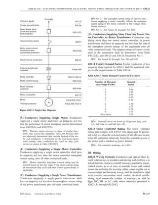 ARTICLE 620 — ELEVATORS, DUMBWAITERS, ESCALATORS, MOVING WALKS, WHEELCHAIR AND STAIRWAY LIFTS 620.21




                            To supply                                       FPN No. 1: The nameplate current rating of a power trans-
Common feeder                                                 620.13        former supplying a motor controller reﬂects the nameplate
                                                                            current rating of the motor controller at line voltage (trans-
Feeder demand factor                                          620.14
                                                                            former primary).
Motor feeder short-                                                         FPN No. 2: See Annex D, Example No. D10.
circuit and ground-                                        620.61(C)
fault protection                                                         (D) Conductors Supplying More Than One Motor, Mo-
                                                                         tor Controller, or Power Transformer. Conductors sup-
Disconnecting means                                                      plying more than one motor, motor controller, or power
                                                              620.51
                                                                         transformer shall have an ampacity not less than the sum of
                                                                         the nameplate current ratings of the equipment plus all
Motor branch-circuit
short-circuit and                                          620.61(D)
                                                                         other connected loads. The ampere ratings of motors to be
ground-fault protection                                                  used in the summation shall be determined from Table
                                                                         430.22(E), and 430.24 and 430.24, Exception No. 1.
Branch-circuit conductors                                     620.13        FPN: See Annex D, Example Nos. D9 and D10.

                                                                         620.14 Feeder Demand Factor. Feeder conductors of less
External transformer                                                     ampacity than required by 620.13 shall be permitted, sub-
(optional)                                                Article 450    ject to the requirements of Table 620.14.

Motor controller
                                                                         Table 620.14 Feeder Demand Factors for Elevators
                                                     620.13, 620.15
Motor control circuits                                     620.61(A)
                                                                                Number of Elevators                Demand
                                                                                 on a Single Feeder                 Factor
Motor overload
protection                                                 620.61(B)
                                                                                           1                          1.00
                                                                                           2                          0.95
Motor conductors                                              620.13                       3                          0.90
                                                                                           4                          0.85
Motor                                             Article 430, Part I                      5                          0.82
                               M
Thermal protection                               Article 430, Part III                     6                          0.79
                                                                                           7                          0.77
Figure 620.13 Single-Line Diagram.                                                         8                          0.75
                                                                                           9                          0.73
                                                                                      10 or more                      0.72
(A) Conductors Supplying Single Motor. Conductors
supplying a single motor shall have an ampacity not less                    FPN: Demand factors are based on 50 percent duty cycle
than the percentage of motor nameplate current determined                   (i.e., half time on and half time off).
from 430.22(A) and 430.22(E).
                                                                         620.15 Motor Controller Rating. The motor controller
   FPN: Elevator motor currents, or those of similar func-               rating shall comply with 430.83. The rating shall be permit-
   tions, may exceed the nameplate value, but because they
   are inherently intermittent duty and the heating of the mo-
                                                                         ted to be less than the nominal rating of the elevator motor,
   tor and conductors is dependent on the root-mean-square               when the controller inherently limits the available power to
   (rms) current value, conductors are sized for duty cycle              the motor and is marked as power limited.
   service as shown in Table 430.22(E).
                                                                            FPN: For controller markings, see 430.8.
(B) Conductors Supplying a Single Motor Controller.
Conductors supplying a single motor controller shall have                III. Wiring
an ampacity not less than the motor controller nameplate
                                                                         620.21 Wiring Methods. Conductors and optical ﬁbers lo-
current rating, plus all other connected loads.
                                                                         cated in hoistways, in escalator and moving walk wellways, in
   FPN: Motor controller nameplate current rating may be                 wheelchair lifts, stairway chairlift runways, machinery spaces,
   derived based on the rms value of the motor current using
                                                                         control spaces, in or on cars, in machine rooms and control
   an intermittent duty cycle and other control system loads, if
   applicable.                                                           rooms, not including the traveling cables connecting the car or
                                                                         counterweight and hoistway wiring, shall be installed in rigid
(C) Conductors Supplying a Single Power Transformer.                     metal conduit, intermediate metal conduit, electrical metallic
Conductors supplying a single power transformer shall                    tubing, rigid nonmetallic conduit, or wireways, or shall be
have an ampacity not less than the nameplate current rating              Type MC, MI, or AC cable unless otherwise permitted in
of the power transformer plus all other connected loads.                 620.21(A) through 620.21(C).


2005 Edition       NATIONAL ELECTRICAL CODE                                                                                          70–497
 