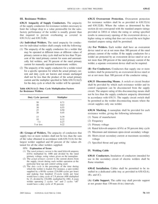ARTICLE 630 — ELECTRIC WELDERS                                           630.42



III. Resistance Welders                                             630.32 Overcurrent Protection. Overcurrent protection
630.31 Ampacity of Supply Conductors. The ampacity                  for resistance welders shall be as provided in 630.32(A)
of the supply conductors for resistance welders necessary to        and 630.32(B). Where the values as determined by this
limit the voltage drop to a value permissible for the satis-        section do not correspond with the standard ampere ratings
factory performance of the welder is usually greater than           provided in 240.6 or where the rating or setting speciﬁed
that required to prevent overheating as covered in                  results in unnecessary opening of the overcurrent device, a
630.31(A) and 630.31(B).                                            higher rating or setting that does not exceed the next higher
(A) Individual Welders. The rated ampacity for conduc-              standard ampere rating shall be permitted.
tors for individual welders shall comply with the following:
                                                                    (A) For Welders. Each welder shall have an overcurrent
(1) The ampacity of the supply conductors for a welder that         device rated or set at not more than 300 percent of the rated
     may be operated at different times at different values of
                                                                    primary current of the welder. If the supply conductors for a
     primary current or duty cycle shall not be less than 70 per-
                                                                    welder are protected by an overcurrent device rated or set at
     cent of the rated primary current for seam and automati-
                                                                    not more than 200 percent of the rated primary current of the
     cally fed welders, and 50 percent of the rated primary
     current for manually operated nonautomatic welders.            welder, a separate overcurrent device shall not be required.
(2) The ampacity of the supply conductors for a welder wired        (B) For Conductors. Conductors that supply one or more
     for a speciﬁc operation for which the actual primary cur-      welders shall be protected by an overcurrent device rated or
     rent and duty cycle are known and remain unchanged             set at not more than 300 percent of the conductor rating.
     shall not be less than the product of the actual primary
     current and the multiplier speciﬁed in Table 630.31(A)(2)
                                                                    630.33 Disconnecting Means. A switch or circuit breaker
     for the duty cycle at which the welder will be operated.
                                                                    shall be provided by which each resistance welder and its
Table 630.31(A)(2) Duty Cycle Multiplication Factors                control equipment can be disconnected from the supply
for Resistance Welders                                              circuit. The ampere rating of this disconnecting means shall
                                                                    not be less than the supply conductor ampacity determined
        Duty Cycle (percent)           Multiplier                   in accordance with 630.31. The supply circuit switch shall
                                                                    be permitted as the welder disconnecting means where the
                 50                       0.71
                 40                       0.63                      circuit supplies only one welder.
                 30                       0.55
                 25                       0.50                      630.34 Marking. A nameplate shall be provided for each
                 20                       0.45                      resistance welder, giving the following information:
                 15                       0.39                      (1) Name of manufacturer
                 10                       0.32
                  7.5                     0.27                      (2) Frequency
               5 or less                  0.22                      (3) Primary voltage
                                                                    (4) Rated kilovolt-amperes (kVA) at 50 percent duty cycle
(B) Groups of Welders. The ampacity of conductors that              (5) Maximum and minimum open-circuit secondary voltage
supply two or more welders shall not be less than the sum           (6) Short-circuit secondary current at maximum secondary
of the value obtained in accordance with 630.31(A) for the               voltage
largest welder supplied and 60 percent of the values ob-            (7) Speciﬁed throat and gap setting
tained for all the other welders supplied.
   FPN: Explanation of Terms
   (1) The rated primary current is the rated kilovolt-amperes      IV. Welding Cable
       (kVA) multiplied by 1000 and divided by the rated
       primary voltage, using values given on the nameplate.        630.41 Conductors. Insulation of conductors intended for
   (2) The actual primary current is the current drawn from         use in the secondary circuit of electric welders shall be
       the supply circuit during each welder operation at the       ﬂame retardant.
       particular heat tap and control setting used.
   (3) The duty cycle is the percentage of the time during
       which the welder is loaded. For instance, a spot welder      630.42 Installation. Cables shall be permitted to be in-
       supplied by a 60-Hz system (216,000 cycles per hour)         stalled in a dedicated cable tray as provided in 630.42(A),
       and making four hundred 15-cycle welds per hour              (B), and (C).
       would have a duty cycle of 2.8 percent (400 multiplied
       by 15, divided by 216,000, multiplied by 100). A seam
       welder operating 2 cycles “on” and 2 cycles “off”            (A) Cable Support. The cable tray shall provide support
       would have a duty cycle of 50 percent.                       at not greater than 150-mm (6-in.) intervals.


2005 Edition   NATIONAL ELECTRICAL CODE                                                                                   70–509
 