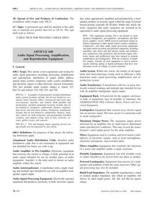 640.1             ARTICLE 640 — AUDIO SIGNAL PROCESSING, AMPLIFICATION, AND REPRODUCTION EQUIPMENT



(B) Spread of Fire and Products of Combustion. The                  that, when appropriately ampliﬁed and reproduced by a loud-
installation shall comply with 300.21.                              speaker, produce an acoustic signal within the range of normal
                                                                    human hearing (typically 20–20 kHz). Within this article, the
(C) Signs. A permanent sign shall be attached to the cable          terms equipment and audio equipment are assumed to be
tray at intervals not greater than 6.0 m (20 ft). The sign          equivalent to audio signal processing equipment.
shall read as follows:
                                                                       FPN: This equipment includes, but is not limited to, loud-
   CABLE TRAY FOR WELDING CABLES ONLY                                  speakers; headphones; pre-ampliﬁers; microphones and their
                                                                       power supplies; mixers; MIDI (musical instrument digital in-
                                                                       terface) equipment or other digital control systems; equalizers,
                                                                       compressors, and other audio signal processing equipment;
                                                                       and audio media recording and playback equipment, including
               ARTICLE 640                                             turntables, tape decks and disk players (audio and multime-
                                                                       dia), synthesizers, tone generators, and electronic organs. Elec-
    Audio Signal Processing, Ampliﬁcation,                             tronic organs and synthesizers may have integral or separate
        and Reproduction Equipment                                     ampliﬁcation and loudspeakers. With the exception of ampli-
                                                                       ﬁer outputs, virtually all such equipment is used to process
                                                                       signals (utilizing analog or digital techniques) that have non-
I. General                                                             hazardous levels of voltage or current potential.

640.1 Scope. This article covers equipment and wiring for           Audio System. Within this article, the totality of all equip-
audio signal generation, recording, processing, ampliﬁcation        ment and interconnecting wiring used to fabricate a fully
and reproduction; distribution of sound; public address;            functional audio signal processing, ampliﬁcation, and re-
speech input systems; temporary audio system installations;         production system.
and electronic organs or other electronic musical instruments.      Audio Transformer. A transformer with two or more elec-
This also includes audio systems subject to Article 517,            trically isolated windings and multiple taps intended for use
Part VI, and Articles 518, 520, 525, and 530.                       with an ampliﬁer loudspeaker signal output.
   FPN No. 1: Examples of permanently installed distributed
   audio system locations include, but are not limited to, res-
                                                                    Equipment Rack. A framework for the support, enclosure,
   taurant, hotel, business office, commercial and retail sales     or both, of equipment; may be portable or stationary. See
   environments, churches, and schools. Both portable and           ANSI/EIA/310-D-1992, Cabinets, Racks, Panels and Asso-
   permanently installed equipment locations include, but are       ciated Equipment.
   not limited to, residences, auditoriums, theaters, stadiums,
   and movie and television studios. Temporary installations        Loudspeaker. Equipment that converts an ac electric signal
   include, but are not limited to, auditoriums, theaters, stadi-   into an acoustic signal. The term speaker is commonly used
   ums (which use both temporary and permanently installed          to mean loudspeaker.
   systems), and outdoor events such as fairs, festivals, cir-
   cuses, public events, and concerts.                              Maximum Output Power. The maximum output power
   FPN No. 2: Fire and burglary alarm signaling devices are         delivered by an ampliﬁer into its rated load as determined
   speciﬁcally not encompassed by this article.                     under speciﬁed test conditions. This may exceed the manu-
                                                                    facturer’s rated output power for the same ampliﬁer.
640.2 Deﬁnitions. For purposes of this article, the follow-
ing deﬁnitions apply.                                               Mixer. Equipment used to combine and level match a mul-
                                                                    tiplicity of electronic signals, such as from microphones,
Abandoned Audio Distribution Cable. Installed audio                 electronic instruments, and recorded audio.
distribution cable that is not terminated at equipment and
not identiﬁed for future use with a tag.                            Mixer–Ampliﬁer. Equipment that combines the functions
                                                                    of a mixer and ampliﬁer within a single enclosure.
Audio Ampliﬁer or Pre-Ampliﬁer. Electronic equipment
that increases the current or voltage, or both, potential of an     Portable Equipment. Equipment fed with portable cords
audio signal intended for use by another piece of audio             or cables intended to be moved from one place to another.
equipment. Ampliﬁer is the term used to denote an audio
                                                                    Powered Loudspeaker. Equipment that consists of a loud-
ampliﬁer within this article.
                                                                    speaker and ampliﬁer within the same enclosure. Other sig-
Audio Autotransformer. A transformer with a single wind-            nal processing may also be included.
ing and multiple taps intended for use with an ampliﬁer loud-
                                                                    Rated Load Impedance. The ampliﬁer manufacturer’s stated
speaker signal output.
                                                                    or marked speaker impedance into which an ampliﬁer will
Audio Signal Processing Equipment. Electrically operated            deliver its rated output power. 2Ω, 4Ω, and 8Ω are typical
equipment that produces, processes, or both, electronic signals     ratings.


70–510                                                                                      NATIONAL ELECTRICAL CODE          2005 Edition
 