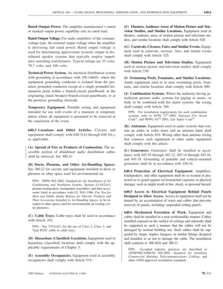 ARTICLE 640 — AUDIO SIGNAL PROCESSING, AMPLIFICATION, AND REPRODUCTION EQUIPMENT                             640.6



Rated Output Power. The ampliﬁer manufacturer’s stated                (F) Theaters, Audience Areas of Motion Picture and Tele-
or marked output power capability into its rated load.                vision Studios, and Similar Locations. Equipment used in
                                                                      theaters, audience areas of motion picture and television stu-
Rated Output Voltage. For audio ampliﬁers of the constant-            dios, and similar locations shall comply with Article 520.
voltage type, the nominal output voltage when the ampliﬁer
is delivering full rated power. Rated output voltage is               (G) Carnivals, Circuses, Fairs, and Similar Events. Equip-
used for determining approximate acoustic output in dis-              ment used in carnivals, circuses, fairs, and similar events
tributed speaker systems that typically employ imped-                 shall comply with Article 525.
ance matching transformers. Typical ratings are 25 volts,             (H) Motion Picture and Television Studios. Equipment
70.7 volts, and 100 volts.                                            used in motion picture and television studios shall comply
                                                                      with Article 530.
Technical Power System. An electrical distribution system
with grounding in accordance with 250.146(D), where the               (I) Swimming Pools, Fountains, and Similar Locations.
equipment grounding conductor is isolated from the pre-               Audio equipment used in or near swimming pools, foun-
mises grounded conductor except at a single grounded ter-             tains, and similar locations shall comply with Article 680.
mination point within a branch-circuit panelboard, at the
                                                                      (J) Combination Systems. Where the authority having ju-
originating (main breaker) branch-circuit panelboard, or at
                                                                      risdiction permits audio systems for paging or music, or
the premises grounding electrode.
                                                                      both, to be combined with ﬁre alarm systems, the wiring
Temporary Equipment. Portable wiring and equipment                    shall comply with Article 760.
intended for use with events of a transient or temporary                 FPN: For installation requirements for such combination
nature where all equipment is presumed to be removed at                  systems, refer to NFPA 72®-2002, National Fire Alarm
                                                                         Code®, and NFPA 101®-2003, Life Safety Code®.
the conclusion of the event.
                                                                      (K) Antennas. Equipment used in audio systems that con-
640.3 Locations and Other Articles. Circuits and                      tain an audio or video tuner and an antenna input shall
equipment shall comply with 640.3(A) through 640.3(L),                comply with Article 810. Wiring other than antenna wiring
as applicable.                                                        that connects such equipment to other audio equipment
                                                                      shall comply with this article.
(A) Spread of Fire or Products of Combustion. The ac-
cessible portion of abandoned audio distribution cables               (L) Generators. Generators shall be installed in accor-
shall be removed. See 300.21.                                         dance with 445.10 through 445.12, 445.14 through 445.16,
                                                                      and 445.18. Grounding of portable and vehicle-mounted
(B) Ducts, Plenums, and Other Air-Handling Spaces.                    generators shall be in accordance with 250.34.
See 300.22 for circuits and equipment installed in ducts or
                                                                      640.4 Protection of Electrical Equipment. Ampliﬁers,
plenums or other space used for environmental air.
                                                                      loudspeakers, and other equipment shall be so located or pro-
   FPN: NFPA 90A-2002, Standard for the Installation of Air           tected as to guard against environmental exposure or physical
   Conditioning and Ventilation Systems, Section 4.3.10.2.6.5,        damage, such as might result in ﬁre, shock, or personal hazard.
   permits loudspeakers, loudspeaker assemblies, and their acces-
   sories listed in accordance with UL 2043-1996, Fire Test for       640.5 Access to Electrical Equipment Behind Panels
   Heat and Visible Smoke Release for Discrete Products and           Designed to Allow Access. Access to equipment shall not be
   Their Accessories Installed in Air-Handling Spaces, to be in-      denied by an accumulation of wires and cables that prevents
   stalled in other spaces used for environmental air (ceiling cav-   removal of panels, including suspended ceiling panels.
   ity plenums).
                                                                      640.6 Mechanical Execution of Work. Equipment and
(C) Cable Trays. Cable trays shall be used in accordance              cables shall be installed in a neat workmanlike manner. Cables
with Article 392.                                                     installed exposed on the surface of ceilings and sidewalls shall
   FPN: See 725.61(C) for the use of Class 2, Class 3, and            be supported in such a manner that the cables will not be
   Type PLTC cable in cable trays.                                    damaged by normal building use. Such cables shall be sup-
                                                                      ported by straps, staples, hangers, or similar ﬁttings designed
(D) Hazardous (Classiﬁed) Locations. Equipment used in                and installed so as not to damage the cable. The installation
hazardous (classiﬁed) locations shall comply with the ap-             shall conform to 300.4(D) and 300.11.
plicable requirements of Chapter 5.                                      FPN: Accepted industry practices are described in
                                                                         ANSI/NECA/BICSI 568-2001, Standard for Installing
(E) Assembly Occupancies. Equipment used in assembly                     Commercial Building Telecommunications Cabling, and
occupancies shall comply with Article 518.                               other ANSI-approved installation standards.



2005 Edition    NATIONAL ELECTRICAL CODE                                                                                      70–511
 