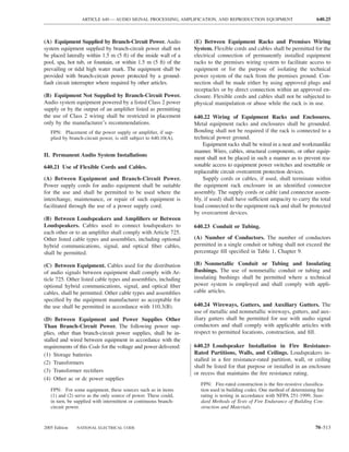 ARTICLE 640 — AUDIO SIGNAL PROCESSING, AMPLIFICATION, AND REPRODUCTION EQUIPMENT                            640.25



(A) Equipment Supplied by Branch-Circuit Power. Audio              (E) Between Equipment Racks and Premises Wiring
system equipment supplied by branch-circuit power shall not        System. Flexible cords and cables shall be permitted for the
be placed laterally within 1.5 m (5 ft) of the inside wall of a    electrical connection of permanently installed equipment
pool, spa, hot tub, or fountain, or within 1.5 m (5 ft) of the     racks to the premises wiring system to facilitate access to
prevailing or tidal high water mark. The equipment shall be        equipment or for the purpose of isolating the technical
provided with branch-circuit power protected by a ground-          power system of the rack from the premises ground. Con-
fault circuit interrupter where required by other articles.        nection shall be made either by using approved plugs and
                                                                   receptacles or by direct connection within an approved en-
(B) Equipment Not Supplied by Branch-Circuit Power.                closure. Flexible cords and cables shall not be subjected to
Audio system equipment powered by a listed Class 2 power           physical manipulation or abuse while the rack is in use.
supply or by the output of an ampliﬁer listed as permitting
the use of Class 2 wiring shall be restricted in placement         640.22 Wiring of Equipment Racks and Enclosures.
only by the manufacturer’s recommendations.                        Metal equipment racks and enclosures shall be grounded.
   FPN: Placement of the power supply or ampliﬁer, if sup-         Bonding shall not be required if the rack is connected to a
   plied by branch-circuit power, is still subject to 640.10(A).   technical power ground.
                                                                       Equipment racks shall be wired in a neat and workmanlike
                                                                   manner. Wires, cables, structural components, or other equip-
II. Permanent Audio System Installations
                                                                   ment shall not be placed in such a manner as to prevent rea-
640.21 Use of Flexible Cords and Cables.                           sonable access to equipment power switches and resettable or
                                                                   replaceable circuit overcurrent protection devices.
(A) Between Equipment and Branch-Circuit Power.                        Supply cords or cables, if used, shall terminate within
Power supply cords for audio equipment shall be suitable           the equipment rack enclosure in an identiﬁed connector
for the use and shall be permitted to be used where the            assembly. The supply cords or cable (and connector assem-
interchange, maintenance, or repair of such equipment is           bly, if used) shall have sufficient ampacity to carry the total
facilitated through the use of a power supply cord.                load connected to the equipment rack and shall be protected
                                                                   by overcurrent devices.
(B) Between Loudspeakers and Ampliﬁers or Between
Loudspeakers. Cables used to connect loudspeakers to               640.23 Conduit or Tubing.
each other or to an ampliﬁer shall comply with Article 725.
Other listed cable types and assemblies, including optional        (A) Number of Conductors. The number of conductors
hybrid communications, signal, and optical ﬁber cables,            permitted in a single conduit or tubing shall not exceed the
shall be permitted.                                                percentage ﬁll speciﬁed in Table 1, Chapter 9.

(C) Between Equipment. Cables used for the distribution            (B) Nonmetallic Conduit or Tubing and                Insulating
of audio signals between equipment shall comply with Ar-           Bushings. The use of nonmetallic conduit or          tubing and
ticle 725. Other listed cable types and assemblies, including      insulating bushings shall be permitted where         a technical
optional hybrid communications, signal, and optical ﬁber           power system is employed and shall comply            with appli-
cables, shall be permitted. Other cable types and assemblies       cable articles.
speciﬁed by the equipment manufacturer as acceptable for
the use shall be permitted in accordance with 110.3(B).            640.24 Wireways, Gutters, and Auxiliary Gutters. The
                                                                   use of metallic and nonmetallic wireways, gutters, and aux-
(D) Between Equipment and Power Supplies Other                     iliary gutters shall be permitted for use with audio signal
Than Branch-Circuit Power. The following power sup-                conductors and shall comply with applicable articles with
plies, other than branch-circuit power supplies, shall be in-      respect to permitted locations, construction, and ﬁll.
stalled and wired between equipment in accordance with the
requirements of this Code for the voltage and power delivered:     640.25 Loudspeaker Installation in Fire Resistance-
(1) Storage batteries                                              Rated Partitions, Walls, and Ceilings. Loudspeakers in-
                                                                   stalled in a ﬁre resistance-rated partition, wall, or ceiling
(2) Transformers
                                                                   shall be listed for that purpose or installed in an enclosure
(3) Transformer rectiﬁers                                          or recess that maintains the ﬁre resistance rating.
(4) Other ac or dc power supplies
                                                                      FPN: Fire-rated construction is the ﬁre-resistive classiﬁca-
   FPN: For some equipment, these sources such as in items            tion used in building codes. One method of determining ﬁre
   (1) and (2) serve as the only source of power. These could,        rating is testing in accordance with NFPA 251-1999, Stan-
   in turn, be supplied with intermittent or continuous branch-       dard Methods of Tests of Fire Endurance of Building Con-
   circuit power.                                                     struction and Materials.



2005 Edition   NATIONAL ELECTRICAL CODE                                                                                      70–513
 