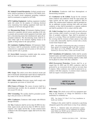 647.8                                            ARTICLE 660 — X-RAY EQUIPMENT



(B) Isolated Ground Receptacles. Isolated ground recep-            (B) Insulation. Conductors shall have thermoplastic or
tacles shall be permitted as described in 250.146(D); how-         thermosetting insulation.
ever, the branch circuit equipment grounding conductor
shall be terminated as required in 647.6(B).                       (C) Conductors to Be Cabled. Except for the common-
                                                                   return conductor and conductors inside the organ proper, the
647.8 Lighting Equipment. Lighting equipment installed             organ sections and the organ console conductors shall be
under this article for the purpose of reducing electrical          cabled. The common-return conductors shall be permitted un-
noise originating from lighting equipment shall meet the           der an additional covering enclosing both cable and return
conditions of 647.8(A) through 647.8(C).                           conductor, or they shall be permitted as a separate conductor
                                                                   and shall be permitted to be in contact with the cable.
(A) Disconnecting Means. All luminaires (lighting ﬁxtures)
                                                                   (D) Cable Covering. Each cable shall be provided with an
connected to separately derived systems operating at 60 volts
                                                                   outer covering, either overall or on each of any subassem-
to ground, and associated control equipment if provided, shall
                                                                   blies of grouped conductors. Tape shall be permitted in
have a disconnecting means that simultaneously opens all un-
                                                                   place of a covering. Where not installed in metal raceway,
grounded conductors. The disconnecting means shall be lo-
                                                                   the covering shall be resistant to ﬂame spread, or the cable
cated within sight of the luminaire (lighting ﬁxture) or be
                                                                   or each cable subassembly shall be covered with a closely
capable of being locked in the open position.
                                                                   wound listed ﬁreproof tape.
(B) Luminaires (Lighting Fixtures). All luminaires (light-            FPN: One method of determining that cable is resistant to
ing ﬁxtures) shall be permanently installed and listed for            ﬂame spread is by testing the cable to the VW-1 (vertical-
connection to a separately derived system at 120 volts line-          wire) ﬂame test in the ANSI/UL 1581-1991, Reference
to-line and 60 volts to ground.                                       Standard for Electrical Wires, Cables and Flexible Cords.

(C) Screw-Shell. Luminaires installed under this section           650.7 Installation of Conductors. Cables shall be securely
shall not have an exposed lamp screw-shell.                        fastened in place and shall be permitted to be attached directly
                                                                   to the organ structure without insulating supports. Cables shall
                                                                   not be placed in contact with other conductors.

                                                                   650.8 Overcurrent Protection. Circuits shall be so ar-
                     ARTICLE 650                                   ranged that 26 AWG and 28 AWG conductors shall be
                      Pipe Organs                                  protected by an overcurrent device rated at not more than
                                                                   6 amperes. Other conductor sizes shall be protected in ac-
                                                                   cordance with their ampacity. A common return conductor
650.1 Scope. This article covers those electrical circuits and     shall not require overcurrent protection.
parts of electrically operated pipe organs that are employed for
the control of the sounding apparatus and keyboards.

650.3 Other Articles. Electronic organs shall comply with
the appropriate provisions of Article 640.                                             ARTICLE 660
                                                                                      X-Ray Equipment
650.4 Source of Energy. The source of power shall be a
transformer-type rectiﬁer, the dc potential of which shall         I. General
not exceed 30 volts dc.
                                                                   660.1 Scope. This article covers all X-ray equipment oper-
650.5 Grounding. The rectiﬁer shall be grounded accord-            ating at any frequency or voltage for industrial or other
ing to the provisions in 250.112(B).                               nonmedical or nondental use.
                                                                      FPN: See Article 517, Part V, for X-ray installations in
650.6 Conductors. Conductors shall comply with 650.6(A)               health care facilities.
through 650.6(D).
                                                                       Nothing in this article shall be construed as specifying
(A) Size. Conductors shall be not less than 28 AWG for elec-       safeguards against the useful beam or stray X-ray radiation.
tronic signal circuits and not less than 26 AWG for electro-
                                                                      FPN No. 1: Radiation safety and performance require-
magnetic valve supply and the like. A main common-return              ments of several classes of X-ray equipment are regulated
conductor in the electromagnetic supply shall not be less than        under Public Law 90-602 and are enforced by the Depart-
14 AWG.                                                               ment of Health and Human Services.



70–518                                                                                  NATIONAL ELECTRICAL CODE       2005 Edition
 