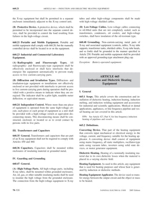 660.21                         ARTICLE 665 — INDUCTION AND DIELECTRIC HEATING EQUIPMENT



the X-ray equipment but shall be permitted in a separate          tubes and other high-voltage components shall be made
enclosure immediately adjacent to the X-ray control unit.         with high-voltage shielded cables.

(B) Protective Device. A protective device, which shall be        (B) Low-Voltage Cables. Low-voltage cables connecting
permitted to be incorporated into the separate control de-        to oil-ﬁlled units that are not completely sealed, such as
vice, shall be provided to control the load resulting from        transformers, condensers, oil coolers, and high-voltage
failures in the high-voltage circuit.                             switches, shall have insulation of the oil-resistant type.

660.21 Portable and Mobile Equipment. Portable and                660.48 Grounding. Non–current-carrying metal parts of
mobile equipment shall comply with 660.20, but the manually       X-ray and associated equipment (controls, tables, X-ray tube
controlled device shall be located in or on the equipment.        supports, transformer tanks, shielded cables, X-ray tube heads,
                                                                  and so forth) shall be grounded in the manner speciﬁed in
660.23 Industrial and Commercial Laboratory                       Article 250. Portable and mobile equipment shall be provided
Equipment.                                                        with an approved grounding-type attachment plug cap.

(A) Radiographic and Fluoroscopic Types. All                      Exception: Battery-operated equipment.
radiographic- and ﬂuoroscopic-type equipment shall be
effectively enclosed or shall have interlocks that de-
energize the equipment automatically to prevent ready
access to live current-carrying parts.
                                                                                    ARTICLE 665
(B) Diffraction and Irradiation Types. Diffraction- and                    Induction and Dielectric Heating
irradiation-type equipment or installations not effectively                          Equipment
enclosed or not provided with interlocks to prevent access
to live current-carrying parts during operation shall be pro-
vided with a positive means to indicate when they are en-         I. General
ergized. The indicator shall be a pilot light, readable meter     665.1 Scope. This article covers the construction and in-
deﬂection, or equivalent means.                                   stallation of dielectric heating, induction heating, induction
                                                                  melting, and induction welding equipment and accessories
660.24 Independent Control. Where more than one piece             for industrial and scientiﬁc applications. Medical or dental
of equipment is operated from the same high-voltage cir-          applications, appliances, or line frequency pipeline and ves-
cuit, each piece or each group of equipment as a unit shall       sel heating are not covered in this article.
be provided with a high-voltage switch or equivalent dis-
connecting means. This disconnecting means shall be con-             FPN: See Article 427, Part V, for line frequency induction
structed, enclosed, or located so as to avoid contact by             heating of pipelines and vessels.
persons with its live parts.
                                                                  665.2 Deﬁnitions.

III. Transformers and Capacitors                                  Converting Device. That part of the heating equipment
                                                                  that converts input mechanical or electrical energy to the
660.35 General. Transformers and capacitors that are part         voltage, current, and frequency suitable for the heating ap-
of an X-ray equipment shall not be required to comply with        plicator. A converting device shall consist of equipment
Articles 450 and 460.                                             using mains frequency, all static multipliers, oscillator-type
                                                                  units using vacuum tubes, inverters using solid state de-
660.36 Capacitors. Capacitors shall be mounted within             vices, or motor generator equipment.
enclosures of insulating material or grounded metal.
                                                                  Dielectric Heating. Heating of a nominally insulating ma-
                                                                  terial due to its own dielectric losses when the material is
IV. Guarding and Grounding                                        placed in a varying electric ﬁeld.
660.47 General.                                                   Heating Equipment. As used in this article, any equipment
                                                                  that is used for heating purposes and whose heat is gener-
(A) High-Voltage Parts. All high-voltage parts, including
                                                                  ated by induction or dielectric methods.
X-ray tubes, shall be mounted within grounded enclosures.
Air, oil, gas, or other suitable insulating media shall be used   Heating Equipment Applicator. The device used to trans-
to insulate the high voltage from the grounded enclosure.         fer energy between the output circuit and the object or mass
The connection from the high-voltage equipment to X-ray           to be heated.


70–520                                                                                 NATIONAL ELECTRICAL CODE       2005 Edition
 