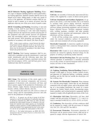 665.25                                               ARTICLE 668 — ELECTROLYTIC CELLS



665.25 Dielectric Heating Applicator Shielding. Protec-                668.2 Deﬁnitions.
tive cages or adequate shielding shall be used to guard dielec-
tric heating applicators. Interlock switches shall be used on all      Cell Line. An assembly of electrically interconnected elec-
hinged access doors, sliding panels, or other easy means of            trolytic cells supplied by a source of direct-current power.
access to the applicator. All interlock switches shall be con-         Cell Line Attachments and Auxiliary Equipment. As ap-
nected in such a manner as to remove all power from the                plied to this article, a term that includes, but is not limited
applicator when any one of the access doors or panels is open.         to, auxiliary tanks; process piping; ductwork; structural
                                                                       supports; exposed cell line conductors; conduits and other
665.26 Grounding and Bonding. Grounding or inter-unit                  raceways; pumps, positioning equipment, and cell cutout or
bonding, or both, shall be used wherever required for cir-             bypass electrical devices. Auxiliary equipment includes
cuit operation, for limiting to a safe value radio frequency           tools, welding machines, crucibles, and other portable
voltages between all exposed non–current-carrying parts of             equipment used for operation and maintenance within the
the equipment and earth ground, between all equipment                  electrolytic cell line working zone.
parts and surrounding objects, and between such objects                    In the cell line working zone, auxiliary equipment in-
and earth ground. Such grounding and bonding shall be                  cludes the exposed conductive surfaces of ungrounded
installed in accordance with Article 250, Parts II and V.              cranes and crane-mounted cell-servicing equipment.
   FPN: Under certain conditions, contact between the object           Electrically Connected. A connection capable of carrying
   being heated and the applicator results in an unsafe condi-
   tion, such as eruption of heated materials. This unsafe con-        current as distinguished from connection through electro-
   dition may be prevented by grounding of the object being            magnetic induction.
   heated and ground detection.
                                                                       Electrolytic Cell. A tank or vat in which electrochemical
665.27 Marking. Each heating equipment shall be pro-                   reactions are caused by applying electrical energy for the
vided with a nameplate giving the manufacturer’s name and              purpose of reﬁning or producing usable materials.
model identiﬁcation and the following input data: line                 Electrolytic Cell Line Working Zone. The space envelope
volts, frequency, number of phases, maximum current, full-             wherein operation or maintenance is normally performed
load kilovolt-amperes (kVA), and full-load power factor.               on or in the vicinity of exposed energized surfaces of elec-
Additional data shall be permitted.                                    trolytic cell lines or their attachments.

                                                                       668.3 Other Articles.
                                                                       (A) Lighting, Ventilating, Material Handling. Chapters 1
                       ARTICLE 668                                     through 4 shall apply to services, feeders, branch circuits,
                      Electrolytic Cells                               and apparatus for supplying lighting, ventilating, material
                                                                       handling, and the like that are outside the electrolytic cell
                                                                       line working zone.
668.1 Scope. The provisions of this article apply to the
installation of the electrical components and accessory                (B) Systems Not Electrically Connected. Those elements
equipment of electrolytic cells, electrolytic cell lines, and          of a cell line power-supply system that are not electrically
process power supply for the production of aluminum, cad-              connected to the cell supply system, such as the primary wind-
mium, chlorine, copper, ﬂuorine, hydrogen peroxide, mag-               ing of a two-winding transformer, the motor of a motor-
nesium, sodium, sodium chlorate, and zinc.                             generator set, feeders, branch circuits, disconnecting means,
    Not covered by this article are cells used as a source of          motor controllers, and overload protective equipment, shall be
electric energy and for electroplating processes and cells             required to comply with all applicable provisions of this Code.
used for the production of hydrogen.
                                                                       (C) Electrolytic Cell Lines. Electrolytic cell lines shall
   FPN No. 1: In general, any cell line or group of cell lines
   operated as a unit for the production of a particular metal, gas,   comply with the provisions of Chapters 1, 2, 3, and 4 ex-
   or chemical compound may differ from any other cell lines           cept as amended in 668.3(C)(1), (C)(2), (C)(3), or (C)(4).
   producing the same product because of variations in the par-
   ticular raw materials used, output capacity, use of proprietary     (1) Conductors. The electrolytic cell line conductors shall
   methods or process practices, or other modifying factors to the     not be required to comply with the provisions of Articles
   extent that detailed Code requirements become overly restric-       110, 210, 215, 220, and 225. See 668.11.
   tive and do not accomplish the stated purpose of this Code.
   FPN No. 2: For further information, see IEEE 463-1993,              (2) Overcurrent Protection. Overcurrent protection of
   Standard for Electrical Safety Practices in Electrolytic Cell       electrolytic cell dc process power circuits shall not be re-
   Line Working Zones.                                                 quired to comply with the requirements of Article 240.


70–522                                                                                      NATIONAL ELECTRICAL CODE      2005 Edition
 