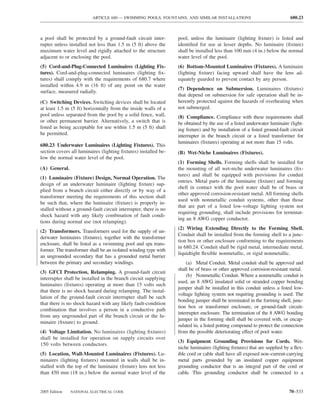 ARTICLE 680 — SWIMMING POOLS, FOUNTAINS, AND SIMILAR INSTALLATIONS                               680.23



a pool shall be protected by a ground-fault circuit inter-        pool, unless the luminaire (lighting ﬁxture) is listed and
rupter unless installed not less than 1.5 m (5 ft) above the      identiﬁed for use at lesser depths. No luminaire (ﬁxture)
maximum water level and rigidly attached to the structure         shall be installed less than 100 mm (4 in.) below the normal
adjacent to or enclosing the pool.                                water level of the pool.
(5) Cord-and-Plug-Connected Luminaires (Lighting Fix-             (6) Bottom-Mounted Luminaires (Fixtures). A luminaire
tures). Cord-and-plug-connected luminaires (lighting ﬁx-          (lighting ﬁxture) facing upward shall have the lens ad-
tures) shall comply with the requirements of 680.7 where          equately guarded to prevent contact by any person.
installed within 4.9 m (16 ft) of any point on the water
                                                                  (7) Dependence on Submersion. Luminaires (ﬁxtures)
surface, measured radially.
                                                                  that depend on submersion for safe operation shall be in-
(C) Switching Devices. Switching devices shall be located         herently protected against the hazards of overheating when
at least 1.5 m (5 ft) horizontally from the inside walls of a     not submerged.
pool unless separated from the pool by a solid fence, wall,       (8) Compliance. Compliance with these requirements shall
or other permanent barrier. Alternatively, a switch that is       be obtained by the use of a listed underwater luminaire (light-
listed as being acceptable for use within 1.5 m (5 ft) shall      ing ﬁxture) and by installation of a listed ground-fault circuit
be permitted.                                                     interrupter in the branch circuit or a listed transformer for
                                                                  luminaires (ﬁxtures) operating at not more than 15 volts.
680.23 Underwater Luminaires (Lighting Fixtures). This
section covers all luminaires (lighting ﬁxtures) installed be-    (B) Wet-Niche Luminaires (Fixtures).
low the normal water level of the pool.
                                                                  (1) Forming Shells. Forming shells shall be installed for
(A) General.                                                      the mounting of all wet-niche underwater luminaires (ﬁx-
                                                                  tures) and shall be equipped with provisions for conduit
(1) Luminaire (Fixture) Design, Normal Operation. The
                                                                  entries. Metal parts of the luminaire (ﬁxture) and forming
design of an underwater luminaire (lighting ﬁxture) sup-
                                                                  shell in contact with the pool water shall be of brass or
plied from a branch circuit either directly or by way of a
                                                                  other approved corrosion-resistant metal. All forming shells
transformer meeting the requirements of this section shall
                                                                  used with nonmetallic conduit systems, other than those
be such that, where the luminaire (ﬁxture) is properly in-
                                                                  that are part of a listed low-voltage lighting system not
stalled without a ground-fault circuit interrupter, there is no
                                                                  requiring grounding, shall include provisions for terminat-
shock hazard with any likely combination of fault condi-
                                                                  ing an 8 AWG copper conductor.
tions during normal use (not relamping).
                                                                  (2) Wiring Extending Directly to the Forming Shell.
(2) Transformers. Transformers used for the supply of un-
                                                                  Conduit shall be installed from the forming shell to a junc-
derwater luminaires (ﬁxtures), together with the transformer
                                                                  tion box or other enclosure conforming to the requirements
enclosure, shall be listed as a swimming pool and spa trans-
                                                                  in 680.24. Conduit shall be rigid metal, intermediate metal,
former. The transformer shall be an isolated winding type with
                                                                  liquidtight ﬂexible nonmetallic, or rigid nonmetallic.
an ungrounded secondary that has a grounded metal barrier
between the primary and secondary windings.                           (a) Metal Conduit. Metal conduit shall be approved and
                                                                  shall be of brass or other approved corrosion-resistant metal.
(3) GFCI Protection, Relamping. A ground-fault circuit
                                                                      (b) Nonmetallic Conduit. Where a nonmetallic conduit is
interrupter shall be installed in the branch circuit supplying
                                                                  used, an 8 AWG insulated solid or stranded copper bonding
luminaires (ﬁxtures) operating at more than 15 volts such
                                                                  jumper shall be installed in this conduit unless a listed low-
that there is no shock hazard during relamping. The instal-
                                                                  voltage lighting system not requiring grounding is used. The
lation of the ground-fault circuit interrupter shall be such
                                                                  bonding jumper shall be terminated in the forming shell, junc-
that there is no shock hazard with any likely fault-condition
                                                                  tion box or transformer enclosure, or ground-fault circuit-
combination that involves a person in a conductive path
                                                                  interrupter enclosure. The termination of the 8 AWG bonding
from any ungrounded part of the branch circuit or the lu-
                                                                  jumper in the forming shell shall be covered with, or encap-
minaire (ﬁxture) to ground.
                                                                  sulated in, a listed potting compound to protect the connection
(4) Voltage Limitation. No luminaires (lighting ﬁxtures)          from the possible deteriorating effect of pool water.
shall be installed for operation on supply circuits over
                                                                  (3) Equipment Grounding Provisions for Cords. Wet-
150 volts between conductors.
                                                                  niche luminaires (lighting ﬁxtures) that are supplied by a ﬂex-
(5) Location, Wall-Mounted Luminaires (Fixtures). Lu-             ible cord or cable shall have all exposed non–current-carrying
minaires (lighting ﬁxtures) mounted in walls shall be in-         metal parts grounded by an insulated copper equipment
stalled with the top of the luminaire (ﬁxture) lens not less      grounding conductor that is an integral part of the cord or
than 450 mm (18 in.) below the normal water level of the          cable. This grounding conductor shall be connected to a


2005 Edition   NATIONAL ELECTRICAL CODE                                                                                   70–533
 