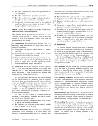 ARTICLE 680 — SWIMMING POOLS, FOUNTAINS, AND SIMILAR INSTALLATIONS                           680.24



(1) The other conductors are protected by ground-fault cir-     or mounting bracket of a no-niche luminaire (ﬁxture) shall
    cuit interrupters.                                          meet the requirements of this section.
(2) The other conductors are grounding conductors.
                                                                (1) Construction. The enclosure shall be listed and labeled
(3) The other conductors are supply conductors to a feed-       for the purpose and meet the following requirements:
    through type ground-fault circuit interrupter.
                                                                (1) Equipped with threaded entries or hubs or a nonmetal-
(4) Ground-fault circuit interrupters shall be permitted in a        lic hub
    panelboard that contains circuits protected by other
                                                                (2) Comprised of copper, brass, suitable plastic, or other
    than ground-fault circuit interrupters.
                                                                     approved corrosion-resistant material
680.24 Junction Boxes and Enclosures for Transformers           (3) Provided with an approved seal, such as duct seal at the
or Ground-Fault Circuit Interrupters.                                conduit connection, that prevents circulation of air be-
                                                                     tween the conduit and the enclosures
(A) Junction Boxes. A junction box connected to a con-          (4) Provided with electrical continuity between every con-
duit that extends directly to a forming shell or mounting            nected metal conduit and the grounding terminals by
bracket of a no-niche luminaire (ﬁxture) shall meet the              means of copper, brass, or other approved corrosion-
requirements of this section.                                        resistant metal that is integral with the box
(1) Construction. The junction box shall be listed as a         (2) Installation.
swimming pool junction box and shall comply with the
following conditions:                                               (a) Vertical Spacing. The enclosure shall be located
(1) Be equipped with threaded entries or hubs or a nonme-       not less than 100 mm (4 in.), measured from the inside of
     tallic hub                                                 the bottom of the box, above the ground level, or pool deck,
(2) Be comprised of copper, brass, suitable plastic, or other   or not less than 200 mm (8 in.) above the maximum pool
     approved corrosion-resistant material                      water level, whichever provides the greater elevation.
                                                                    (b) Horizontal Spacing. The enclosure shall be located
(3) Be provided with electrical continuity between every con-
                                                                not less than 1.2 m (4 ft) from the inside wall of the pool,
     nected metal conduit and the grounding terminals by
                                                                unless separated from the pool by a solid fence, wall, or
     means of copper, brass, or other approved corrosion-
                                                                other permanent barrier.
     resistant metal that is integral with the box
(2) Installation. Where the luminaire (ﬁxture) operates         (C) Protection. Junction boxes and enclosures mounted
over 15 volts, the junction box location shall comply with      above the grade of the ﬁnished walkway around the pool
(A)(2)(a) and (A)(2)(b). Where the luminaire (ﬁxture) op-       shall not be located in the walkway unless afforded addi-
erates at less than 15 volts, the junction box location shall   tional protection, such as by location under diving boards,
be permitted to comply with (A)(2)(c).                          adjacent to ﬁxed structures, and the like.

    (a) Vertical Spacing. The junction box shall be located     (D) Grounding Terminals. Junction boxes, transformer
not less than 100 mm (4 in.), measured from the inside of       enclosures, and ground-fault circuit-interrupter enclosures
the bottom of the box, above the ground level, or pool deck,    connected to a conduit that extends directly to a forming
or not less than 200 mm (8 in.) above the maximum pool          shell or mounting bracket of a no-niche luminaire (ﬁxture)
water level, whichever provides the greater elevation.          shall be provided with a number of grounding terminals
    (b) Horizontal Spacing. The junction box shall be lo-       that shall be no fewer than one more than the number of
cated not less than 1.2 m (4 ft) from the inside wall of the    conduit entries.
pool, unless separated from the pool by a solid fence, wall,
or other permanent barrier.                                     (E) Strain Relief. The termination of a ﬂexible cord of an
    (c) Flush Deck Box. If used on a lighting system op-        underwater luminaire (lighting ﬁxture) within a junction
erating at 15 volts or less, a ﬂush deck box shall be permit-   box, transformer enclosure, ground-fault circuit interrupter,
ted if both of the following apply:                             or other enclosure shall be provided with a strain relief.
(1) An approved potting compound is used to ﬁll the box
     to prevent the entrance of moisture.                       (F) Grounding. The junction box, transformer enclosure,
(2) The ﬂush deck box is located not less than 1.2 m (4 ft)     or other enclosure in the supply circuit to a wet-niche or
     from the inside wall of the pool.                          no-niche luminaire (lighting ﬁxture) and the ﬁeld-wiring
                                                                chamber of a dry-niche luminaire (lighting ﬁxture) shall be
(B) Other Enclosures. An enclosure for a transformer,           grounded to the equipment grounding terminal of the pan-
ground-fault circuit interrupter, or a similar device con-      elboard. This terminal shall be directly connected to the
nected to a conduit that extends directly to a forming shell    panelboard enclosure.


2005 Edition   NATIONAL ELECTRICAL CODE                                                                               70–535
 