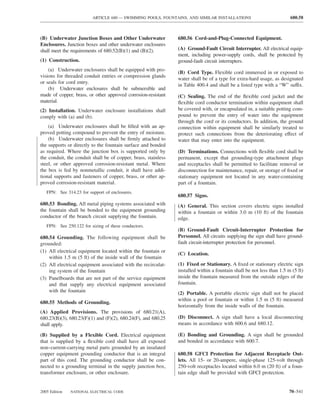 ARTICLE 680 — SWIMMING POOLS, FOUNTAINS, AND SIMILAR INSTALLATIONS                             680.58



(B) Underwater Junction Boxes and Other Underwater              680.56 Cord-and-Plug-Connected Equipment.
Enclosures. Junction boxes and other underwater enclosures
shall meet the requirements of 680.52(B)(1) and (B)(2).         (A) Ground-Fault Circuit Interrupter. All electrical equip-
                                                                ment, including power-supply cords, shall be protected by
(1) Construction.                                               ground-fault circuit interrupters.
    (a) Underwater enclosures shall be equipped with pro-
                                                                (B) Cord Type. Flexible cord immersed in or exposed to
visions for threaded conduit entries or compression glands
                                                                water shall be of a type for extra-hard usage, as designated
or seals for cord entry.
                                                                in Table 400.4 and shall be a listed type with a “W” suffix.
    (b) Underwater enclosures shall be submersible and
made of copper, brass, or other approved corrosion-resistant    (C) Sealing. The end of the ﬂexible cord jacket and the
material.                                                       ﬂexible cord conductor termination within equipment shall
(2) Installation. Underwater enclosure installations shall      be covered with, or encapsulated in, a suitable potting com-
comply with (a) and (b).                                        pound to prevent the entry of water into the equipment
                                                                through the cord or its conductors. In addition, the ground
    (a) Underwater enclosures shall be ﬁlled with an ap-        connection within equipment shall be similarly treated to
proved potting compound to prevent the entry of moisture.       protect such connections from the deteriorating effect of
    (b) Underwater enclosures shall be ﬁrmly attached to        water that may enter into the equipment.
the supports or directly to the fountain surface and bonded
as required. Where the junction box is supported only by        (D) Terminations. Connections with ﬂexible cord shall be
the conduit, the conduit shall be of copper, brass, stainless   permanent, except that grounding-type attachment plugs
steel, or other approved corrosion-resistant metal. Where       and receptacles shall be permitted to facilitate removal or
the box is fed by nonmetallic conduit, it shall have addi-      disconnection for maintenance, repair, or storage of ﬁxed or
tional supports and fasteners of copper, brass, or other ap-    stationary equipment not located in any water-containing
proved corrosion-resistant material.                            part of a fountain.
   FPN: See 314.23 for support of enclosures.
                                                                680.57 Signs.
680.53 Bonding. All metal piping systems associated with        (A) General. This section covers electric signs installed
the fountain shall be bonded to the equipment grounding         within a fountain or within 3.0 m (10 ft) of the fountain
conductor of the branch circuit supplying the fountain.         edge.
   FPN: See 250.122 for sizing of these conductors.
                                                                (B) Ground-Fault Circuit-Interrupter Protection for
680.54 Grounding. The following equipment shall be              Personnel. All circuits supplying the sign shall have ground-
grounded:                                                       fault circuit-interrupter protection for personnel.
(1) All electrical equipment located within the fountain or
                                                                (C) Location.
    within 1.5 m (5 ft) of the inside wall of the fountain
(2) All electrical equipment associated with the recirculat-    (1) Fixed or Stationary. A ﬁxed or stationary electric sign
    ing system of the fountain                                  installed within a fountain shall be not less than 1.5 m (5 ft)
(3) Panelboards that are not part of the service equipment      inside the fountain measured from the outside edges of the
    and that supply any electrical equipment associated         fountain.
    with the fountain                                           (2) Portable. A portable electric sign shall not be placed
                                                                within a pool or fountain or within 1.5 m (5 ft) measured
680.55 Methods of Grounding.
                                                                horizontally from the inside walls of the fountain.
(A) Applied Provisions. The provisions of 680.21(A),
680.23(B)(3), 680.23(F)(1) and (F)(2), 680.24(F), and 680.25    (D) Disconnect. A sign shall have a local disconnecting
shall apply.                                                    means in accordance with 600.6 and 680.12.

(B) Supplied by a Flexible Cord. Electrical equipment           (E) Bonding and Grounding. A sign shall be grounded
that is supplied by a ﬂexible cord shall have all exposed       and bonded in accordance with 600.7.
non–current-carrying metal parts grounded by an insulated
copper equipment grounding conductor that is an integral        680.58 GFCI Protection for Adjacent Receptacle Out-
part of this cord. The grounding conductor shall be con-        lets. All 15- or 20-ampere, single-phase 125-volt through
nected to a grounding terminal in the supply junction box,      250-volt receptacles located within 6.0 m (20 ft) of a foun-
transformer enclosure, or other enclosure.                      tain edge shall be provided with GFCI protection.


2005 Edition   NATIONAL ELECTRICAL CODE                                                                                70–541
 