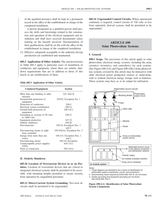 ARTICLE 690 — SOLAR PHOTOVOLTAIC SYSTEMS                                                         690.1



    of the qualiﬁed person(s) shall be kept in a permanent       685.14 Ungrounded Control Circuits. Where operational
    record at the office of the establishment in charge of the   continuity is required, control circuits of 150 volts or less
    completed installation.                                      from separately derived systems shall be permitted to be
       A person designated as a qualiﬁed person shall pos-       ungrounded.
    sess the skills and knowledge related to the construc-
    tion and operation of the electrical equipment and in-
    stallation and shall have received documented safety
    training on the hazards involved. Documentation of                                ARTICLE 690
    their qualiﬁcations shall be on ﬁle with the office of the                  Solar Photovoltaic Systems
    establishment in charge of the completed installation.
(3) Effective safeguards acceptable to the authority having
    jurisdiction are established and maintained.                 I. General
                                                                 690.1 Scope. The provisions of this article apply to solar
685.3 Application of Other Articles. The articles/sections       photovoltaic electrical energy systems, including the array
in Table 685.3 apply to particular cases of installation of      circuit(s), inverter(s), and controller(s) for such systems.
conductors and equipment, where there are orderly shut-          [See Figure 690.1(A) and Figure 690.1(B).] Solar photovol-
down requirements that are in addition to those of this          taic systems covered by this article may be interactive with
article or are modiﬁcations of them.                             other electrical power production sources or stand-alone,
                                                                 with or without electrical energy storage such as batteries.
                                                                 These systems may have ac or dc output for utilization.
Table 685.3 Application of Other Articles

     Conductor/Equipment                      Section                                          Photovoltaic source circuits

More than one building or other             225, Part II                                                                 Photovoltaic
                                                                                                     Blocking diodes     output circuit
  structure
Ground-fault protection of           230.95, Exception No. 1
  equipment                                                                                          Fuses
Protection of conductors                      240.4
Electrical system coordination               240.12
Ground-fault protection of                  240.13(1)                                                     Solar cells
  equipment
Grounding ac systems of 50 volts              250.21
  to 1000 volts
Equipment protection                         427.22                                                       Module
Orderly shutdown                             430.44
Disconnection                       430.74, Exception Nos. 1                                              Panel
                                              and 2
Disconnecting means in sight       430.102(A), Exception No. 2
 from controller
Energy from more than one           430.113, Exception Nos. 1                                             Array or photovoltaic
 source                                       and 2                                                       power source
Disconnecting means                     645.10, Exception
Uninterruptible power supplies              645.11(1)
 (UPS)                                                                                                            Dedicated branch circuit
Point of connection                         705.12(A)                                                             of the electric production
                                                                                                                  and distribution network

                                                                                                         Inverter output
II. Orderly Shutdown                                                                                     ac module (includes inverter)
                                                                                                         Array (of ac modules)
685.10 Location of Overcurrent Devices in or on Pre-              ac module system
mises. Location of overcurrent devices that are critical to      Notes:
integrated electrical systems shall be permitted to be acces-    1. These diagrams are intended to be a means of identification for
                                                                    photovoltaic system components, circuits, and connections.
sible, with mounting heights permitted to ensure security        2. Disconnecting means required by Article 690, Part III, are not shown.
from operation by unqualiﬁed personnel.                          3. System grounding and equipment grounding are not shown.
                                                                    See Article 690, Part V.

685.12 Direct-Current System Grounding. Two-wire dc              Figure 690.1(A) Identiﬁcation of Solar Photovoltaic
circuits shall be permitted to be ungrounded.                    System Components.


2005 Edition   NATIONAL ELECTRICAL CODE                                                                                               70–545
 