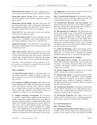 ARTICLE 690 — SOLAR PHOTOVOLTAIC SYSTEMS                                          690.7



Photovoltaic Power Source. An array or aggregate of ar-            (D) Equipment. Inverters or motor generators shall be iden-
rays that generates dc power at system voltage and current.        tiﬁed for use in solar photovoltaic systems.
Photovoltaic Source Circuit. Circuits between modules              690.5 Ground-Fault Protection. Roof-mounted dc photo-
and from modules to the common connection point(s) of              voltaic arrays located on dwellings shall be provided with
the dc system.                                                     dc ground-fault protection to reduce ﬁre hazards.

Photovoltaic System Voltage. The direct current (dc) volt-         (A) Ground-Fault Detection and Interruption. The
age of any photovoltaic source or photovoltaic output circuit.     ground-fault protection device or system shall be capable of
For multiwire installations, the photovoltaic system voltage is    detecting a ground fault, interrupting the ﬂow of fault cur-
the highest voltage between any two dc conductors.                 rent, and providing an indication of the fault.
                                                                   (B) Disconnection of Conductors. The ungrounded con-
Solar Cell. The basic photovoltaic device that generates
                                                                   ductors of the faulted source circuit shall be automatically
electricity when exposed to light.
                                                                   disconnected. If the grounded conductors of the faulted
Solar Photovoltaic System. The total components and sub-           source circuit are disconnected to comply with the require-
systems that, in combination, convert solar energy into elec-      ments of 690.5(A), all conductors of the faulted source
trical energy suitable for connection to a utilization load.       circuit shall be opened automatically and simultaneously.
                                                                   Opening the grounded conductor of the array or opening
Stand-Alone System. A solar photovoltaic system that sup-          the faulted sections of the array shall be permitted to inter-
plies power independently of an electrical production and          rupt the ground-fault current path.
distribution network.
                                                                   (C) Labels and Markings. Labels and markings shall be
                                                                   applied near the ground-fault indicator at a visible location,
690.3 Other Articles. Wherever the requirements of other
                                                                   stating that, if a ground fault is indicated, the normally
articles of this Code and Article 690 differ, the requirements
                                                                   grounded conductors may be energized and ungrounded.
of Article 690 shall apply and, if the system is operated in
parallel with a primary source(s) of electricity, the require-     690.6 Alternating-Current (ac) Modules.
ments in 705.14, 705.16, 705.32, and 705.43 shall apply.           (A) Photovoltaic Source Circuits. The requirements of
Exception: Solar photovoltaic systems, equipment, or wir-          Article 690 pertaining to photovoltaic source circuits shall
ing installed in a hazardous (classiﬁed) location shall also       not apply to ac modules. The photovoltaic source circuit,
comply with 500.1, 505.1, and 510.1.                               conductors, and inverters shall be considered as internal
                                                                   wiring of an ac module.
690.4 Installation.                                                (B) Inverter Output Circuit. The output of an ac module
                                                                   shall be considered an inverter output circuit.
(A) Solar Photovoltaic System. A solar photovoltaic sys-
tem shall be permitted to supply a building or other struc-        (C) Disconnecting Means. A single disconnecting means,
ture in addition to any service(s) of another electricity sup-     in accordance with 690.15 and 690.17, shall be permitted
ply system(s).                                                     for the combined ac output of one or more ac modules.
                                                                   Additionally, each ac module in a multiple ac-module sys-
(B) Conductors of Different Systems. Photovoltaic source           tem shall be provided with a connector, bolted, or terminal-
circuits and photovoltaic output circuits shall not be contained   type disconnecting means.
in the same raceway, cable tray, cable, outlet box, junction       (D) Ground-Fault Detection. Alternating-current-module
box, or similar ﬁtting as feeders or branch circuits of other      systems shall be permitted to use a single detection device
systems, unless the conductors of the different systems are        to detect only ac ground faults and to disable the array by
separated by a partition or are connected together.                removing ac power to the ac module(s).
(C) Module Connection Arrangement. The connections                 (E) Overcurrent Protection. The output circuits of ac
to a module or panel shall be arranged so that removal of a        modules shall be permitted to have overcurrent protection
module or panel from a photovoltaic source circuit does not        and conductor sizing in accordance with 240.5(B)(2).
interrupt a grounded conductor to another photovoltaic source
circuit. Sets of modules interconnected as systems rated at 50     II. Circuit Requirements
volts or less, with or without blocking diodes, and having a
single overcurrent device shall be considered as a single-         690.7 Maximum Voltage.
source circuit. Supplementary overcurrent devices used for the     (A) Maximum Photovoltaic System Voltage. In a dc pho-
exclusive protection of the photovoltaic modules are not con-      tovoltaic source circuit or output circuit, the maximum pho-
sidered as overcurrent devices for the purpose of this section.    tovoltaic system voltage for that circuit shall be calculated


2005 Edition   NATIONAL ELECTRICAL CODE                                                                                   70–547
 