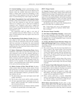 ARTICLE 690 — SOLAR PHOTOVOLTAIC SYSTEMS                                         690.74



(C) Current Limiting. A listed, current-limiting, overcur-       690.72 Charge Control.
rent device shall be installed in each circuit adjacent to the
                                                                 (A) General. Equipment shall be provided to control the
batteries where the available short-circuit current from a
                                                                 charging process of the battery. Charge control shall not be
battery or battery bank exceeds the interrupting or with-        required where the design of the photovoltaic source circuit
stand ratings of other equipment in that circuit. The instal-    is matched to the voltage rating and charge current require-
lation of current-limiting fuses shall comply with 690.16.       ments of the interconnected battery cells and the maximum
                                                                 charging current multiplied by 1 hour is less than 3 percent
(D) Battery Nonconductive Cases and Conductive Racks.
                                                                 of the rated battery capacity expressed in ampere-hours or
Flooded, vented, lead-acid batteries with more than twenty-
                                                                 as recommended by the battery manufacturer.
four 2-volt cells connected in series (48 volts, nominal)
                                                                     All adjusting means for control of the charging process
shall not use conductive cases or shall not be installed in
                                                                 shall be accessible only to qualiﬁed persons.
conductive cases. Conductive racks used to support the
nonconductive cases shall be permitted where no rack ma-            FPN: Certain battery types such as valve-regulated lead
terial is located within 150 mm (6 in.) of the tops of the          acid or nickel cadmium can experience thermal failure
                                                                    when overcharged.
nonconductive cases.
    This requirement shall not apply to any type of              (B) Diversion Charge Controller.
valve-regulated lead-acid (VRLA) battery or any other
                                                                 (1) Sole Means of Regulating Charging. A photovoltaic
types of sealed batteries that may require steel cases for
                                                                 power system employing a diversion charge controller as
proper operation.
                                                                 the sole means of regulating the charging of a battery shall
(E) Disconnection of Series Battery Circuits. Battery cir-       be equipped with a second independent means to prevent
cuits subject to ﬁeld servicing, where more than twenty-         overcharging of the battery.
four 2-volt cells are connected in series (48 volts, nominal),   (2) Circuits with Direct-Current Diversion Charge Con-
shall have provisions to disconnect the series-connected         troller and Diversion Load. Circuits containing a dc diver-
strings into segments of 24 cells or less for maintenance by     sion charge controller and a dc diversion load shall comply
qualiﬁed persons. Non–load-break bolted or plug-in discon-       with the following:
nects shall be permitted.                                        (1) The current rating of the diversion load shall be less
                                                                      than or equal to the current rating of the diversion
(F) Battery Maintenance Disconnecting Means. Battery
                                                                      load charge controller. The voltage rating of the di-
installations, where there are more than twenty-four 2-volt           version load shall be greater than the maximum bat-
cells connected in series (48 volts, nominal), shall have a           tery voltage. The power rating of the diversion load
disconnecting means, accessible only to qualiﬁed persons,             shall be at least 150 percent of the power rating of
that disconnects the grounded circuit conductor(s) in the             the photovoltaic array.
battery electrical system for maintenance. This disconnect-      (2) The conductor ampacity and the rating of the overcur-
ing means shall not disconnect the grounded circuit con-              rent device for this circuit shall be at least 150 percent
ductor(s) for the remainder of the photovoltaic electrical            of the maximum current rating of the diversion charge
system. A non–load-break-rated switch shall be permitted              controller.
to be used as the disconnecting means.
                                                                 (3) PV Systems Using Utility-Interactive Inverters. Pho-
(G) Battery Systems of More Than 48 Volts. On photo-             tovoltaic power systems using utility-interactive inverters
voltaic systems where the battery system consists of more        to control battery state-of-charge by diverting excess power
than twenty-four 2-volt cells connected in series (more than     into the utility system shall comply with (1) and (2):
48 volts, nominal), the battery system shall be permitted to     (1) These systems shall not be required to comply with
operate with ungrounded conductors, provided the follow-             690.72(B)(2). The charge regulation circuits used shall
ing conditions are met:                                              comply with the requirements of 690.8.
(1) The photovoltaic array source and output circuits shall      (2) These systems shall have a second, independent
    comply with 690.41.                                              means of controlling the battery charging process for
(2) The dc and ac load circuits shall be solidly grounded.           use when the utility is not present or when the pri-
                                                                     mary charge controller fails or is disabled.
(3) All main ungrounded battery input/output circuit con-
    ductors shall be provided with switched disconnects          690.74 Battery Interconnections. Flexible cables, as iden-
    and overcurrent protection.                                  tiﬁed in Article 400, in sizes 2/0 AWG and larger shall be
(4) A ground-fault detector and indicator shall be installed     permitted within the battery enclosure from battery termi-
    to monitor for ground faults in the battery bank.            nals to a nearby junction box where they shall be connected


2005 Edition   NATIONAL ELECTRICAL CODE                                                                                 70–555
 