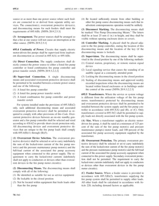 695.4                                               ARTICLE 695 — FIRE PUMPS



source or as more than one power source where such feed-          (4) Be located sufficiently remote from other building or
ers are connected to or derived from separate utility ser-            other ﬁre pump source disconnecting means such that in-
vices. The connection(s), overcurrent protective device(s),           advertent contemporaneous operation would be unlikely
and disconnecting means for such feeders shall meet the           (3) Disconnect Marking. The disconnecting means shall
requirements of 695.4(B). [NFPA 20:9.2.5.3]                       be marked “Fire Pump Disconnecting Means.” The letters
(3) Arrangement. The power sources shall be arranged so           shall be at least 25 mm (1 in.) in height, and they shall be
that a ﬁre at one source will not cause an interruption at the    visible without opening enclosure doors or covers.
other source. [NFPA 20:9.2.5.1]                                   (4) Controller Marking. A placard shall be placed adja-
                                                                  cent to the ﬁre pump controller, stating the location of this
695.4 Continuity of Power. Circuits that supply electric          disconnecting means and the location of the key (if the
motor-driven ﬁre pumps shall be supervised from inadvert-         disconnecting means is locked).
ent disconnection as covered in 695.4(A) or 695.4(B).             (5) Supervision. The disconnecting means shall be super-
                                                                  vised in the closed position by one of the following methods:
(A) Direct Connection. The supply conductors shall di-
                                                                  (1) Central station, proprietary, or remote station signal
rectly connect the power source to either a listed ﬁre pump
                                                                      device
controller or listed combination ﬁre pump controller and
power transfer switch. [NFPA 20:9.3.2.2.2]                        (2) Local signaling service that causes the sounding of an
                                                                      audible signal at a constantly attended point
(B) Supervised Connection. A single disconnecting                 (3) Locking the disconnecting means in the closed position
means and associated overcurrent protective device(s) shall       (4) Sealing of disconnecting means and approved weekly
be permitted to be installed between a remote power source            recorded inspections when the disconnecting means are
and one of the following:                                             located within fenced enclosures or in buildings under
(1) A listed ﬁre pump controller                                      the control of the owner [NFPA 20:9.3.2.2.3]
(2) A listed ﬁre pump power transfer switch                       695.5 Transformers. Where the service or system voltage
(3) A listed combination ﬁre pump controller and power            is different from the utilization voltage of the ﬁre pump
    transfer switch                                               motor, transformer(s) protected by disconnecting means
    For systems installed under the provisions of 695.3(B)(2)     and overcurrent protective devices shall be permitted to be
only, such additional disconnecting means and associated          installed between the system supply and the ﬁre pump con-
overcurrent protective device(s) shall be permitted as re-        troller in accordance with 695.5(A) and (B), or (C). Only
quired to comply with other provisions of this Code. Over-        transformers covered in 695.5(C) shall be permitted to sup-
current protective devices between an on-site standby gen-        ply loads not directly associated with the ﬁre pump system.
erator and a ﬁre pump controller shall be selected and sized      (A) Size. Where a transformer supplies an electric motor-
according to 430.62 to provide short-circuit protection only.     driven ﬁre pump, it shall be rated at a minimum of 125 per-
All disconnecting devices and overcurrent protective de-          cent of the sum of the ﬁre pump motor(s) and pressure
vices that are unique to the ﬁre pump loads shall comply          maintenance pump(s) motor loads, and 100 percent of the
with 695.4(B)(1) through (B)(5).                                  associated ﬁre pump accessory equipment supplied by the
                                                                  transformer.
(1) Overcurrent Device Selection. The overcurrent pro-
tective device(s) shall be selected or set to carry indeﬁnitely   (B) Overcurrent Protection. The primary overcurrent pro-
the sum of the locked-rotor current of the ﬁre pump mo-           tective device(s) shall be selected or set to carry indeﬁnitely
tor(s) and the pressure maintenance pump motor(s) and the         the sum of the locked-rotor current of the ﬁre pump motor(s)
full-load current of the associated ﬁre pump accessory            and the pressure maintenance pump motor(s) and the full-load
equipment when connected to this power supply. The re-            current of the associated ﬁre pump accessory equipment when
quirement to carry the locked-rotor currents indeﬁnitely          connected to this power supply. Secondary overcurrent protec-
shall not apply to conductors or devices other than overcur-      tion shall not be permitted. The requirement to carry the
rent devices in the ﬁre pump motor circuit(s).                    locked-rotor currents indeﬁnitely shall not apply to conductors
                                                                  or devices other than overcurrent devices in the ﬁre pump
(2) Disconnecting Means. The disconnecting means shall            motor circuit(s).
comply with all of the following:
                                                                  (C) Feeder Source. Where a feeder source is provided in
(1) Be identiﬁed as suitable for use as service equipment         accordance with 695.3(B)(2), transformers supplying the
(2) Be lockable in the closed position                            ﬁre pump system shall be permitted to supply other loads.
(3) Not be located within equipment that feeds loads other        All other loads shall be calculated in accordance with Ar-
    than the ﬁre pump                                             ticle 220, including demand factors as applicable.


70–560                                                                                 NATIONAL ELECTRICAL CODE      2005 Edition
 