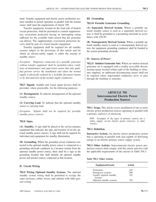 ARTICLE 705 — INTERCONNECTED ELECTRIC POWER PRODUCTION SOURCES                                   705.3



ment. Transfer equipment and electric power production sys-      III. Grounding
tems installed to permit operation in parallel with the normal
                                                                 702.10 Portable Generator Grounding.
source shall meet the requirements of Article 705.
    Transfer equipment, located on the load side of branch       (A) Separately Derived System. Where a portable op-
circuit protection, shall be permitted to contain supplemen-     tional standby source is used as a separately derived sys-
tary overcurrent protection having an interrupting rating        tem, it shall be grounded to a grounding electrode in accor-
sufficient for the available fault current that the generator    dance with 250.30.
can deliver. The supplementary overcurrent protection de-        (B) Nonseparately Derived System. Where a portable op-
vices shall be part of a listed transfer equipment.              tional standby source is used as a nonseparately derived sys-
    Transfer equipment shall be required for all standby         tem, the equipment grounding conductor shall be bonded to
systems subject to the provisions of this article and for        the system grounding electrode.
which an electric-utility supply is either the normal or
standby source.
                                                                 IV. Sources of Power
Exception: Temporary connection of a portable generator
                                                                 702.11 Outdoor Generator Sets. Where an outdoor housed
without transfer equipment shall be permitted where condi-
                                                                 generator set is equipped with a readily accessible discon-
tions of maintenance and supervision ensure that only quali-     necting means located within sight of the building or struc-
ﬁed persons service the installation and where the normal        ture supplied, an additional disconnecting means shall not
supply is physically isolated by a lockable disconnect means     be required where ungrounded conductors serve or pass
or by disconnection of the normal supply conductors.             through the building or structure.

702.7 Signals. Audible and visual signal devices shall be
provided, where practicable, for the following purposes.

(1) Derangement. To indicate derangement of the optional                           ARTICLE 705
standby source.                                                            Interconnected Electric Power
                                                                                Production Sources
(2) Carrying Load. To indicate that the optional standby
source is carrying load.
                                                                 705.1 Scope. This article covers installation of one or more
Exception: Signals shall not be required for portable            electric power production sources operating in parallel with
standby power sources.                                           a primary source(s) of electricity.
                                                                    FPN: Examples of the types of primary sources are a
702.8 Signs.                                                        utility supply, on-site electric power source(s), or other
                                                                    sources.
(A) Standby. A sign shall be placed at the service-entrance
equipment that indicates the type and location of on-site op-    705.2 Deﬁnition.
tional standby power sources. A sign shall not be required for   Interactive System. An electric power production system
individual unit equipment for standby illumination.              that is operating in parallel with and capable of delivering
                                                                 energy to an electric primary source supply system.
(B) Grounding. Where the grounded circuit conductor con-
nected to the optional standby power source is connected to a    705.3 Other Articles. Interconnected electric power pro-
grounding electrode conductor at a location remote from the      duction sources shall comply with this article and also with
optional standby power source, there shall be a sign at the      the applicable requirements of the articles in Table 705.3.
grounding location that shall identify all optional standby
power and normal sources connected at that location.             Table 705.3 Other Articles

                                                                          Equipment/System                 Article
II. Circuit Wiring
                                                                       Generators                            445
702.9 Wiring Optional Standby Systems. The optional                    Emergency systems                     700
standby system wiring shall be permitted to occupy the                 Legally required standby              701
same raceways, cables, boxes, and cabinets with other gen-              systems
                                                                       Optional standby systems              702
eral wiring.


2005 Edition   NATIONAL ELECTRICAL CODE                                                                                  70–571
 