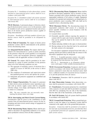 705.10                    ARTICLE 705 — INTERCONNECTED ELECTRIC POWER PRODUCTION SOURCES



Exception No. 1: Installation of solar photovoltaic systems     705.21 Disconnecting Means, Equipment. Means shall be
operated as interconnected power sources shall be in ac-        provided to disconnect equipment, such as inverters or trans-
cordance with Article 690.                                      formers associated with a power production source, from all
Exception No. 2: Installation of fuel cell systems operated     ungrounded conductors of all sources of supply. Equipment
as interconnected power sources shall be in accordance          intended to be operated and maintained as an integral part of a
with Article 692.                                               power production source exceeding 1000 volts shall not be
                                                                required to have a disconnecting means.
705.10 Directory. A permanent plaque or directory, denot-
                                                                705.22 Disconnect Device. The disconnecting means for
ing all electrical power sources on or in the premises, shall
                                                                ungrounded conductors shall consist of a manually or
be installed at each service equipment location and at loca-
                                                                power operable switch(es) or circuit breaker(s) with the
tions of all electric power production sources capable of
                                                                following features:
being interconnected.
                                                                (1) Located where accessible
Exception: Installations with large numbers of power pro-       (2) Externally operable without exposing the operator to
duction sources shall be permitted to be designated by               contact with live parts and, if power operable, of a type
groups.                                                              that can be opened by hand in the event of a power
                                                                     supply failure
705.12 Point of Connection. The outputs of electric power
production systems shall be interconnected at the premises      (3) Plainly indicating whether in the open or closed position
service disconnecting means.                                    (4) Having ratings not less than the load to be carried and
                                                                     the fault current to be interrupted
(A) Integrated Electric System. The outputs shall be per-
                                                                    For disconnect equipment energized from both sides, a
mitted to be interconnected at a point or points elsewhere
                                                                marking shall be provided to indicate that all contacts of the
on the premises where the system qualiﬁes as an integrated
                                                                disconnect equipment may be energized.
electric system and incorporates protective equipment in
accordance with all applicable sections of Article 685.            FPN No. 1: In parallel generation systems, some equip-
                                                                   ment, including knife blade switches and fuses, is likely to
(B) General. The outputs shall be permitted to be inter-           be energized from both directions. See 240.40.
connected at a point or points elsewhere on the premises           FPN No. 2: Interconnection to an off-premises primary
where all of the following conditions are met:                     source could require a visibly veriﬁable disconnecting device.
(1) The aggregate of nonutility sources of electricity has a    705.30 Overcurrent Protection. Conductors shall be pro-
    capacity in excess of 100 kW, or the service is above       tected in accordance with Article 240. Equipment and con-
    1000 volts.                                                 ductors connected to more than one electrical source shall
(2) The conditions of maintenance and supervision ensure        have a sufficient number of overcurrent devices located so
    that qualiﬁed persons service and operate the system.       as to provide protection from all sources.
(3) Safeguards and protective equipment are established and
                                                                (A) Generators. Generators shall be protected in accor-
    maintained.
                                                                dance with 445.12.
705.14 Output Characteristics. The output of a generator        (B) Solar Photovoltaic Systems. Solar photovoltaic sys-
or other electric power production source operating in par-     tems shall be protected in accordance with Article 690.
allel with an electric supply system shall be compatible
                                                                (C) Transformers. Overcurrent protection for a transformer
with the voltage, wave shape, and frequency of the system
                                                                with a source(s) on each side shall be provided in accordance
to which it is connected.
                                                                with 450.3 by considering ﬁrst one side of the transformer,
   FPN: The term compatible does not necessarily mean           then the other side of the transformer, as the primary.
   matching the primary source wave shape.
                                                                (D) Fuel Cell Systems. Fuel cell systems shall be protected
705.16 Interrupting and Short-Circuit Current Rating.           in accordance with Article 692.
Consideration shall be given to the contribution of fault
                                                                705.32 Ground-Fault Protection. Where ground-fault pro-
currents from all interconnected power sources for the in-
                                                                tection is used, the output of an interactive system shall be
terrupting and short-circuit current ratings of equipment on
                                                                connected to the supply side of the ground-fault protection.
interactive systems.
                                                                Exception: Connection shall be permitted to be made to
705.20 Disconnecting Means, Sources. Means shall be pro-        the load side of ground-fault protection, provided that there
vided to disconnect all ungrounded conductors of an electric    is ground-fault protection for equipment from all ground-
power production source(s) from all other conductors.           fault current sources.


70–572                                                                                 NATIONAL ELECTRICAL CODE         2005 Edition
 