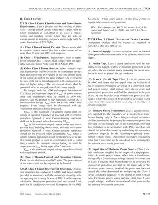 ARTICLE 725 — CLASS 1, CLASS 2, AND CLASS 3 REMOTE-CONTROL, SIGNALING, AND POWER-LIMITED CIRCUITS            725.24



II. Class 1 Circuits                                            Exception: Where other articles of this Code permit or
                                                                require other overcurrent protection.
725.21 Class 1 Circuit Classiﬁcations and Power Source
Requirements. Class 1 circuits shall be classiﬁed as either        FPN: For example, see 430.72 for motors, 610.53 for
Class 1 power-limited circuits where they comply with the          cranes and hoists, and 517.74(B) and 660.9 for X-ray
power limitations of 725.21(A) or as Class 1 remote-               equipment.
control and signaling circuits where they are used for
remote-control or signaling purposes and comply with the        725.24 Class 1 Circuit Overcurrent Device Location.
power limitations of 725.21(B).                                 Overcurrent devices shall be located as speciﬁed in
                                                                725.24(A), (B), (C), (D), or (E).
(A) Class 1 Power-Limited Circuits. These circuits shall
be supplied from a source that has a rated output of not        (A) Point of Supply. Overcurrent devices shall be located
more than 30 volts and 1000 volt-amperes.
                                                                at the point where the conductor to be protected receives its
(1) Class 1 Transformers. Transformers used to supply           supply.
power-limited Class 1 circuits shall comply with the appli-
cable sections within Parts I and II of Article 450.            (B) Feeder Taps. Class 1 circuit conductors shall be per-
                                                                mitted to be tapped, without overcurrent protection at the
(2) Other Class 1 Power Sources. Power sources other
                                                                tap, where the overcurrent device protecting the circuit con-
than transformers shall be protected by overcurrent devices
                                                                ductor is sized to protect the tap conductor.
rated at not more than 167 percent of the volt-ampere rating
of the source divided by the rated voltage. The overcurrent
                                                                (C) Branch Circuit Taps. Class 1 circuit conductors
devices shall not be interchangeable with overcurrent de-
                                                                14 AWG and larger that are tapped from the load side of
vices of higher ratings. The overcurrent device shall be
                                                                the overcurrent-protective device(s) of a controlled light
permitted to be an integral part of the power supply.
                                                                and power circuit shall require only short-circuit and
    To comply with the 1000 volt-ampere limitation of
725.21(A), the maximum output (VA max) of power sources         ground-fault protection and shall be permitted to be pro-
other than transformers shall be limited to 2500 volt-          tected by the branch-circuit overcurrent protective de-
amperes, and the product of the maximum current (Imax)          vice(s) where the rating of the protective device(s) is not
and maximum voltage (Vmax) shall not exceed 10,000 volt-        more than 300 percent of the ampacity of the Class 1
amperes. These ratings shall be determined with any             circuit conductor.
overcurrent-protective device bypassed.
    VAmax is the maximum volt-ampere output after one           (D) Primary Side of Transformer. Class 1 circuit conduc-
minute of operation regardless of load and with overcurrent     tors supplied by the secondary of a single-phase trans-
protection bypassed, if used. Current-limiting impedance        former having only a 2-wire (single-voltage) secondary
shall not be bypassed when determining VAmax.                   shall be permitted to be protected by overcurrent protection
    Imax is the maximum output current under any nonca-         provided on the primary side of the transformer, provided
pacitive load, including short circuit, and with overcurrent    this protection is in accordance with 450.3 and does not
protection bypassed, if used. Current-limiting impedance        exceed the value determined by multiplying the secondary
should not be bypassed when determining Imax. Where a           conductor ampacity by the secondary-to-primary trans-
current-limiting impedance, listed for the purpose or as part   former voltage ratio. Transformer secondary conductors
of a listed product, is used in combination with a stored       other than 2 wire shall not be considered to be protected by
energy source, for example, storage battery, to limit the       the primary overcurrent protection.
output current, Imax limits apply after 5 seconds.
    Vmax is the maximum output voltage regardless of load       (E) Input Side of Electronic Power Source. Class 1 cir-
with rated input applied.                                       cuit conductors supplied by the output of a single-phase,
                                                                listed electronic power source, other than a transformer,
(B) Class 1 Remote-Control and Signaling Circuits.
                                                                having only a 2-wire (single voltage) output for connection
These circuits shall not exceed 600 volts. The power output
                                                                to Class 1 circuits shall be permitted to be protected by
of the source shall not be required to be limited.
                                                                overcurrent protection provided on the input side of the
725.23 Class 1 Circuit Overcurrent Protection. Overcur-         electronic power source, provided this protection does not
rent protection for conductors 14 AWG and larger shall be       exceed the value determined by multiplying the Class 1
provided in accordance with the conductor ampacity, with-       circuit conductor ampacity by the output-to-input voltage
out applying the derating factors of 310.15 to the ampacity     ratio. Electronic power source outputs, other than 2 wire
calculation. Overcurrent protection shall not exceed 7 am-      (single voltage), shall not be considered to be protected by
peres for 18 AWG conductors and 10 amperes for 16 AWG.          the primary overcurrent protection.


2005 Edition   NATIONAL ELECTRICAL CODE                                                                               70–575
 