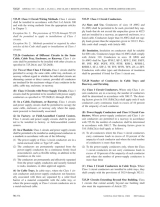 725.25   ARTICLE 725 — CLASS 1, CLASS 2, AND CLASS 3 REMOTE-CONTROL, SIGNALING, AND POWER-LIMITED CIRCUITS



725.25 Class 1 Circuit Wiring Methods. Class 1 circuits           725.27 Class 1 Circuit Conductors.
shall be installed in accordance with Part I of Article 300
and with the wiring methods from the appropriate articles         (A) Sizes and Use. Conductors of sizes 18 AWG and
in Chapter 3.                                                     16 AWG shall be permitted to be used, provided they sup-
                                                                  ply loads that do not exceed the ampacities given in 402.5
Exception No. 1: The provisions of 725.26 through 725.28
                                                                  and are installed in a raceway, an approved enclosure, or a
shall be permitted to apply in installations of Class 1
                                                                  listed cable. Conductors larger than 16 AWG shall not sup-
circuits.
                                                                  ply loads greater than the ampacities given in 310.15. Flex-
Exception No. 2: Methods permitted or required by other           ible cords shall comply with Article 400.
articles of this Code shall apply to installations of Class 1
circuits.                                                         (B) Insulation. Insulation on conductors shall be suitable
                                                                  for 600 volts. Conductors larger than 16 AWG shall comply
725.26 Conductors of Different Circuits in the Same
                                                                  with Article 310. Conductors in sizes 18 AWG and
Cable, Cable Tray, Enclosure, or Raceway. Class 1 cir-
cuits shall be permitted to be installed with other circuits as   16 AWG shall be Type FFH-2, KF-2, KFF-2, PAF, PAFF,
speciﬁed in 725.26(A) and 725.26(B).                              PF, PFF, PGF, PGFF, PTF, PTFF, RFH-2, RFHH-2,
                                                                  RFHH-3, SF-2, SFF-2, TF, TFF, TFFN, TFN, ZF, or ZFF.
(A) Two or More Class 1 Circuits. Class 1 circuits shall be       Conductors with other types and thicknesses of insulation
permitted to occupy the same cable, cable tray, enclosure, or     shall be permitted if listed for Class 1 circuit use.
raceway without regard to whether the individual circuits are
alternating current or direct current, provided all conductors
                                                                  725.28 Number of Conductors in Cable Trays and
are insulated for the maximum voltage of any conductor in the
                                                                  Raceway, and Derating.
cable, cable tray, enclosure, or raceway.
(B) Class 1 Circuits with Power Supply Circuits. Class 1          (A) Class 1 Circuit Conductors. Where only Class 1 cir-
circuits shall be permitted to be installed with power supply     cuit conductors are in a raceway, the number of conductors
conductors as speciﬁed in 725.26(B)(1) through (B)(4).            shall be determined in accordance with 300.17. The derat-
                                                                  ing factors given in 310.15(B)(2)(a) shall apply only if such
(1) In a Cable, Enclosure, or Raceway. Class 1 circuits           conductors carry continuous loads in excess of 10 percent
and power supply circuits shall be permitted to occupy the        of the ampacity of each conductor.
same cable, enclosure, or raceway only where the equip-
ment powered is functionally associated.                          (B) Power-Supply Conductors and Class 1 Circuit Con-
(2) In Factory- or Field-Assembled Control Centers.               ductors. Where power-supply conductors and Class 1 cir-
Class 1 circuits and power supply circuits shall be permit-       cuit conductors are permitted in a raceway in accordance
ted to be installed in factory- or ﬁeld-assembled control         with 725.26, the number of conductors shall be determined
centers.                                                          in accordance with 300.17. The derating factors given in
                                                                  310.15(B)(2)(a) shall apply as follows:
(3) In a Manhole. Class 1 circuits and power supply circuits
shall be permitted to be installed as underground conductors in   (1) To all conductors where the Class 1 circuit conductors
a manhole in accordance with one of the following:                    carry continuous loads in excess of 10 percent of the
(1) The power-supply or Class 1 circuit conductors are in a           ampacity of each conductor and where the total number
    metal-enclosed cable or Type UF cable.                            of conductors is more than three
(2) The conductors are permanently separated from the             (2) To the power-supply conductors only, where the Class
    power-supply conductors by a continuous ﬁrmly ﬁxed                1 circuit conductors do not carry continuous loads in
    nonconductor, such as ﬂexible tubing, in addition to the          excess of 10 percent of the ampacity of each conductor
    insulation on the wire.                                           and where the number of power-supply conductors is
(3) The conductors are permanently and effectively separated          more than three
    from the power supply conductors and securely fastened
    to racks, insulators, or other approved supports.             (C) Class 1 Circuit Conductors in Cable Trays. Where
                                                                  Class 1 circuit conductors are installed in cable trays, they
(4) In Cable Trays. In cable trays, where the Class 1 cir-
cuit conductors and power-supply conductors not function-         shall comply with the provisions of 392.9 through 392.11.
ally associated with them are separated by a solid ﬁxed
barrier of a material compatible with the cable tray, or          725.29 Circuits Extending Beyond One Building. Class
where the power-supply or Class 1 circuit conductors are in       1 circuits that extend aerially beyond one building shall
a metal-enclosed cable.                                           also meet the requirements of Article 225.


70–576                                                                                NATIONAL ELECTRICAL CODE      2005 Edition
 