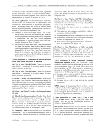 ARTICLE 725 — CLASS 1, CLASS 2, AND CLASS 3 REMOTE-CONTROL, SIGNALING, AND POWER-LIMITED CIRCUITS                725.61



nonmetallic conduit, intermediate metal conduit, liquidtight      munications cables. The ﬁre resistance rating of the com-
ﬂexible nonmetallic conduit, or electrical metallic tubing.       posite cable shall be determined by the performance of the
For elevators or similar equipment, these conductors shall        composite cable.
be permitted to be installed as provided in 620.21.
                                                                  (E) Class 2 or Class 3 Cables with Other Circuit Cables.
(J) Other Applications. For other applications, conductors        Jacketed cables of Class 2 or Class 3 circuits shall be per-
of Class 2 and Class 3 circuits shall be separated by at least    mitted in the same enclosure or raceway with jacketed
50 mm (2 in.) from conductors of any electric light, power,       cables of any of the following:
Class 1 non–power-limited ﬁre alarm or medium power               (1) Power-limited ﬁre alarm systems in compliance with
network-powered broadband communications circuits un-                 Article 760
less one of the following conditions is met:
                                                                  (2) Nonconductive and conductive optical ﬁber cables in
(1) Either (a) all of the electric light, power, Class 1, non–        compliance with Article 770
    power-limited ﬁre alarm and medium power network-
                                                                  (3) Communications circuits in compliance with Article 800
    powered broadband communications circuit conductors
    or (b) all of the Class 2 and Class 3 circuit conductors      (4) Community antenna television and radio distribution
    are in a raceway or in metal-sheathed, metal-clad, non–           systems in compliance with Article 820
    metallic-sheathed, or Type UF cables.                         (5) Low-power, network-powered broadband communica-
(2) All of the electric light, power, Class 1 non–power-limited       tions in compliance with Article 830
    ﬁre alarm, and medium power network-powered broad-            (F) Class 2 or Class 3 Conductors or Cables and Audio
    band communications circuit conductors are permanently        System Circuits. Audio system circuits described in
    separated from all of the Class 2 and Class 3 circuit con-    640.9(C), and installed using Class 2 or Class 3 wiring
    ductors by a continuous and ﬁrmly ﬁxed nonconductor,          methods in compliance with Sections 725.54 and 725.61,
    such as porcelain tubes or ﬂexible tubing, in addition to     shall not be permitted to be installed in the same cable or
    the insulation on the conductors.                             raceway with Class 2 or Class 3 conductors or cables.
725.56 Installation of Conductors of Different Circuits
                                                                  725.57 Installation of Circuit Conductors Extending
in the Same Cable, Enclosure, or Raceway.
                                                                  Beyond One Building. Where Class 2 or Class 3 circuit
(A) Two or More Class 2 Circuits. Conductors of two or            conductors extend beyond one building and are run so as to be
more Class 2 circuits shall be permitted within the same          subject to accidental contact with electric light or power con-
cable, enclosure, or raceway.                                     ductors operating over 300 volts to ground, or are exposed to
                                                                  lightning on interbuilding circuits on the same premises, the
(B) Two or More Class 3 Circuits. Conductors of two or            requirements of the following shall also apply:
more Class 3 circuits shall be permitted within the same
                                                                  (1) Sections 800.44, 800.50, 800.53, 800.93, 800.100,
cable, enclosure, or raceway.
                                                                       800.170(A), and 800.170(B) for other than coaxial
(C) Class 2 Circuits with Class 3 Circuits. Conductors of              conductors
one or more Class 2 circuits shall be permitted within the        (2) Sections 820.44, 820.93, and 820.100 for coaxial
same cable, enclosure, or raceway with conductors of Class             conductors
3 circuits, provided that the insulation of the Class 2 circuit
conductors in the cable, enclosure, or raceway is at least        725.58 Support of Conductors. Class 2 or Class 3 circuit
that required for Class 3 circuits.                               conductors shall not be strapped, taped, or attached by any
                                                                  means to the exterior of any conduit or other raceway as a
(D) Class 2 and Class 3 Circuits with Communications              means of support. These conductors shall be permitted to
Circuits.                                                         be installed as permitted by 300.11(B)(2).
(1) Classiﬁed as Communications Circuits. Class 2 and
Class 3 circuit conductors shall be permitted in the same         725.61 Applications of Listed Class 2, Class 3, and
cable with communications circuits, in which case the             PLTC Cables. Class 2, Class 3, and PLTC cables shall
Class 2 and Class 3 circuits shall be classiﬁed as commu-         comply with any of the requirements described in
nications circuits and shall be installed in accordance with      725.61(A) through 725.61(H).
the requirements of Article 800. The cables shall be listed
                                                                  (A) Plenums. Cables installed in ducts, plenums, and other
as communications cables or multipurpose cables.
                                                                  spaces used for environmental air shall be Type CL2P or
(2) Composite Cables. Cables constructed of individually          CL3P. Listed wires and cables installed in compliance with
listed Class 2, Class 3, and communications cables under a        300.22 shall be permitted. Listed plenum signaling race-
common jacket shall be permitted to be classiﬁed as com-          ways shall be permitted to be installed in other spaces used


2005 Edition   NATIONAL ELECTRICAL CODE                                                                                  70–579
 