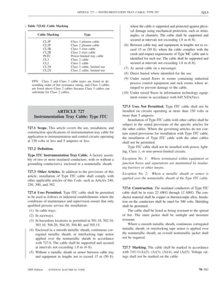 ARTICLE 727 — INSTRUMENTATION TRAY CABLE: TYPE ITC                                    727.7



Table 725.82 Cable Marking                                              where the cable is supported and protected against physi-
                                                                        cal damage using mechanical protection, such as struts,
       Cable Marking                      Type                          angles, or channels. The cable shall be supported and
                                                                        secured at intervals not exceeding 1.8 m (6 ft).
               CL3P             Class 3 plenum cable
               CL2P             Class 2 plenum cable              (6)   Between cable tray and equipment in lengths not to ex-
               CL3R             Class 3 riser cable                     ceed 15 m (50 ft), where the cable complies with the
               CL2R             Class 2 riser cable                     crush and impact requirements of Type MC cable and is
               PLTC             Power-limited tray cable
               CL3              Class 3 cable                           identiﬁed for such use. The cable shall be supported and
               CL2              Class 2 cable                           secured at intervals not exceeding 1.8 m (6 ft).
               CL3X             Class 3 cable, limited use        (7)   As aerial cable on a messenger.
               CL2X             Class 2 cable, limited use
                                                                  (8)   Direct buried where identiﬁed for the use.
                                                                  (9)   Under raised ﬂoors in rooms containing industrial
   FPN: Class 2 and Class 3 cable types are listed in de-
                                                                        process control equipment and rack rooms where ar-
   scending order of ﬁre resistance rating, and Class 3 cables
   are listed above Class 2 cables because Class 3 cables can           ranged to prevent damage to the cable.
   substitute for Class 2 cables.                                (10)   Under raised ﬂoors in information technology equip-
                                                                        ment rooms in accordance with 645.5(D)(5)(c).

                                                                 727.5 Uses Not Permitted. Type ITC cable shall not be
                ARTICLE 727                                      installed on circuits operating at more than 150 volts or
     Instrumentation Tray Cable: Type ITC                        more than 5 amperes.
                                                                     Installation of Type ITC cable with other cables shall be
                                                                 subject to the stated provisions of the speciﬁc articles for
727.1 Scope. This article covers the use, installation, and      the other cables. Where the governing articles do not con-
construction speciﬁcations of instrumentation tray cable for     tain stated provisions for installation with Type ITC cable,
application to instrumentation and control circuits operating    the installation of Type ITC cable with the other cables
at 150 volts or less and 5 amperes or less.                      shall not be permitted.
                                                                     Type ITC cable shall not be installed with power, light-
727.2 Deﬁnition.
                                                                 ing, Class 1, or non–power-limited circuits.
Type ITC Instrumentation Tray Cable. A factory assem-
bly of two or more insulated conductors, with or without a       Exception No. 1: Where terminated within equipment or
grounding conductor(s), enclosed in a nonmetallic sheath.        junction boxes and separations are maintained by insulat-
                                                                 ing barriers or other means.
727.3 Other Articles. In addition to the provisions of this
                                                                 Exception No. 2: Where a metallic sheath or armor is
article, installation of Type ITC cable shall comply with
                                                                 applied over the nonmetallic sheath of the Type ITC cable.
other applicable articles of this Code, such as Articles 240,
250, 300, and 392.
                                                                 727.6 Construction. The insulated conductors of Type ITC
727.4 Uses Permitted. Type ITC cable shall be permitted          cable shall be in sizes 22 AWG through 12 AWG. The con-
to be used as follows in industrial establishments where the     ductor material shall be copper or thermocouple alloy. Insula-
conditions of maintenance and supervision ensure that only       tion on the conductors shall be rated for 300 volts. Shielding
qualiﬁed persons service the installation:                       shall be permitted.
 (1) In cable trays.                                                 The cable shall be listed as being resistant to the spread
 (2) In raceways.                                                of ﬁre. The outer jacket shall be sunlight and moisture
 (3) In hazardous locations as permitted in 501.10, 502.10,      resistant.
      503.10, 504.20, 504.30, 504.80, and 505.15.                    Where a smooth metallic sheath, continuous corrugated
 (4) Enclosed in a smooth metallic sheath, continuous cor-       metallic sheath, or interlocking tape armor is applied over
      rugated metallic sheath, or interlocking tape armor        the nonmetallic sheath, an overall nonmetallic jacket shall
      applied over the nonmetallic sheath in accordance          not be required.
      with 727.6. The cable shall be supported and secured
      at intervals not exceeding 1.8 m (6 ft).                   727.7 Marking. The cable shall be marked in accordance
 (5) Without a metallic sheath or armor between cable tray       with 310.11(A)(2), (A)(3), (A)(4), and (A)(5). Voltage rat-
      and equipment in lengths not to exceed 15 m (50 ft),       ings shall not be marked on the cable.


2005 Edition     NATIONAL ELECTRICAL CODE                                                                                70–583
 